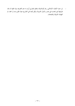 ‫ﺇﻥ ﺩﻋﻭﺓ ﺍﻹﺤﻴﺎﺀ ﺍﻹﺴﻼﻤﻲ ﺭﻏﻡ ﺃﻨﻬﺎ ﻗﻭﺒﻠﺕ ﺒﺘﻌﺘﻴﻡ ﺇﺨﺒﺎﺭﻱ ﺃﺭﻴﺩ ﺒﻪ ﻋﺩﻡ ﺍﻟﺘﻌﺭﻴﻑ ﺒﻬﺎ، ﻓﺈﻨﻬﺎ ﺸـﻘﺕ‬
                        ‫‪‬‬         ‫ُ‬                                                        ‫-‬
‫ﻁﺭﻴﻘﻬﺎ ﻟﻴﺱ ﻓﺤﺴﺏ ﻓﻲ ﻤﺼﺭ ﻭﺍﻟﺩﻭل ﺍﻟﻌﺭﺒﻴﺔ، ﻭﻟﻜﻥ ﺃﻴ ‪‬ﺎ ﻓﻲ ﺍﻟﺨﺎﺭﺝ؛ ﺤﻴﺙ ﺘﻜﻭﻥ ﻤﺤـل ﺍﻫﺘﻤـﺎﻡ‬
                                  ‫ﻀ‬
                                                              ‫ﺍﻟﻬﻴﺌﺎﺕ ﺍﻟﺩﻭﻟﻴﺔ ﻭﺍﻟﺠﺎﻤﻌﺎﺕ.‬




                                           ‫- ٥٩ -‬
 