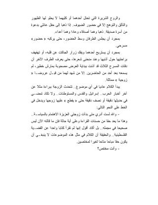 ‫ﻭﺍﻟﺭﻭﺡ ﺍﻟﺸﺭﻴﺭﺓ ﺍﻟﺘﻲ ﺘﺤﺘل ﺃﺤﺩﻫﻤﺎ ﺃﻭ ﻜﻠﻴﻬﻤﺎ ﻻ ﻴﺤﻠﻭ ﻟﻬﺎ ﺍﻟﻅﻬﻭﺭ‬
‫ﻭﺍﻟﺘﺄﻟﻕ ﻭﺍﻟﺘﻭﻫﺞ ﺇﻻ ﻓﻲ ﺤﻀﻭﺭ ﺍﻟﻀﻴﻭﻑ. ﺇﺫﺍ ﺫﻫﺒﺎ ﺇﻟﻰ ﺤﻔل ﻋﺎﺌﻠﻲ ﺒﺩﻋﻭﺓ‬
               ‫ﻤﻥ ﺃﺴﺭﺓ ﺼﺩﻴﻘﺔ. ﺫﻫﺒﺎ ﻭﻫﻤﺎ ﺃﺼﺩﻗﺎﺀ ﻭﻋﺎﺩﺍ ﻭﻫﻤﺎ ﺃﻋﺩﺍﺀ.‬
‫ﺒﻤﺠﺭﺩ ﺃﻥ ﻴﺠﻠﺱ ﺍﻟﻁﺭﻓﺎﻥ ﻭﺴﻁ ﺍﻟﺤﻀﻭﺭ، ﺤﺘﻰ ﻴﺭﻜﺒﻪ » ﺤﻀﻭﺭ«‬
                                                          ‫ﻤﺴﺭﺤﻲ.‬
‫ﺒﻤﺠﺭﺩ ﺃﻥ ﻴﺴﺘﺭﻴﺢ ﺃﺤﺩﻫﻤﺎ ﻭﻴﻔﻙ ﺯﺭﺍﺭ ﺍﻟﺠﺎﻜﺕ ﻋﻥ ﻗﻠﺒﻪ، ﺃﻭ ﺘﻬﻔﻬﻑ‬
‫ﺒﺭﺍﺤﺘﻴﻬﺎ ﺤﻭل ﺃﺫﻨﻴﻬﺎ ﻭﻋﻨﺩ ﻤﻨﺤﻨﻰ ﺸﻌﺭﻫﺎ، ﺤﺘﻰ ﻴﻌﺭﻑ ﺍﻟﻁﺭﻑ ﺍﻵﺨﺭ ﺃﻥ‬
‫ﺩﻗﺎﺕ ﺍﻟﻤﺴﺭﺡ ﺍﻟﺜﻼﺙ ﻗﺩ ﺁﺫﻨﺕ ﺒﺒﺩﺍﻴﺔ ﺍﻟﻌﺭﺽ ﻤﺼﺤﻭﺒﺔ ﺒﻤﺎﺭﺵ ﺨﻁﻴﺭ، ﻟﻡ‬
‫ﻴﺴﻤﻌﻪ ﺒﻌﺩ ﺃﺤﺩ ﻤﻥ ﺍﻟﺤﺎﻀﺭﻴﻥ. ﺇﻻ ﻤﻥ ﺸﻬﺩ ﻟﻬﻤﺎ ﻤﻥ ﻗﺒـل ﻋﺭﻭﻀـﺎ »‬
                                                   ‫ﺯﻭﺠﻴﺔ « ﻤﻤﺎﺜﻠﺔ.‬
‫ﻴﺒﺩﺃ ﺍﻟﻜﻼﻡ ﻋﺎﺩﻴﺎ ﻓﻲ ﺃﻱ ﻤﻭﻀﻭﻉ.. ﺘﺘﺤﺩﺙ ﺍﻟﺯﻭﺠﺔ ﺒﺒﺭﺍﺀﺓ ﻤﺜﻼ ﻋﻥ‬
‫ﺁﺨﺭ ﺃﺨﺒﺎﺭ ﺍﻟﺤﺭﺏ.. ﺇﺴﺭﺍﺌﻴل ﻭﺍﻟﻘﺩﺱ ﻭﺍﻟﻤﺴﺘﻭﻁﻨﺎﺕ.. ﻭﻻ ﺘﻜﺎﺩ ﺘﻤﻀـﻲ‬
‫ﻓﻲ ﺤﺩﻴﺜﻬﺎ ﺩﻗﻴﻘﺔ ﺃﻭ ﻨﺼﻑ ﺩﻗﻴﻘﺔ ﺤﺘﻰ » ﻴﻘﻁﻊ « ﻋﻠﻴﻬﺎ ﺯﻭﺠﻬﺎ ﻭﻴﺩﺨل ﻓﻲ‬
                                             ‫ﺍﻟﺨﻁ ﻋﻠﻰ ﺍﻟﻨﺤﻭ ﺍﻟﺘﺎﻟﻲ:‬
‫- ﻭﺍﷲ ﻟﺴﺕ ﺃﺩﺭﻱ ﻤﺘﻰ ﺒﺩﺃﺕ ﺯﻭﺠﺘﻲ ﺍﻟﻌﺯﻴﺯﺓ ﺍﻻﻫﺘﻤﺎﻡ ﺒﺎﻟﺴﻴﺎﺴـﺔ..‬
‫ﻭﻫﺫﺍ ﻤﺎ ﻴﻌﺩ ﺤﻘﺎ ﻤﻥ ﺤﺴﻨﺎﺕ ﺍﻟﻘﺭﺍﺀﺓ ﻭﻋﻠﻰ ﺃﻴﺔ ﺤﺎﻟﺔ ﻓﺈﻥ ﻤﺎ ﻗﺎﻟﺘﻪ ﺍﻵﻥ ﻟﻴﺱ‬
‫ﺼﺤﻴﺤﺎ ﻓﻲ ﻤﺠﻤﻠﻪ.. ﺒل ﺃﻜﺎﺩ ﺃﻗﻭل ﺇﻨﻬﺎ ﻟﻡ ﺘﻘﺭﺃ ﻜﺘﺎﺒﺎ ﻭﺍﺤ ‪‬ﺍ ﻋﻥ ﺍﻟﻘﻀـﻴﺔ‬
            ‫ﺩ‬
‫ﺍﻟﻔﻠﺴﻁﻴﻨﻴﺔ.. ﻭﺍﻟﺤﻘﻴﻘﺔ ﺃﻥ ﺍﻟﻜﻼﻡ ﻓﻲ ﻤﺜل ﻫﺫﻩ ﺍﻟﻤﻭﻀﻭﻋﺎﺕ ﻻ ﻴﻨﺒﻐـﻲ ﺃﻥ‬
                               ‫ﻴﻜﻭﻥ ﺤﻘﺎ ﻤﺒﺎﺤﺎ ﻤﺘﺎﺤﺎ ﻟﻐﻴﺭﺍ ﻟﻤﺨﺘﺼﻴﻥ.‬
                                              ‫- ﻭﺃﻨﺕ ﻤﺨﺘﺹ؟‬
 