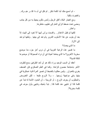 ‫- ﻟﻡ ﺃﺴﻤﻊ ﻤﻨﻙ ﺃﺒﺩﺍ ﻜﻠﻤﺔ ﺸﻜﺭ.. ﻟﻡ ﺘﻘل ﻟﻲ ﺃﺒـﺩﺍ ﻜﺘـﺭ ﺨﻴـﺭﻙ..‬
                                                    ‫ﻭﺍﻨﻔﺠﺭﺕ ﺒﺎﻜﻴﺔ.‬
‫ﻭﻤﻊ ﺍﻨﻔﺠﺎﺭ ﺍﻟﺒﻜﺎﺀ ﺃﻓﺎﻕ ﺍﻟﺭﺠل ﻭﺃﺤﺱ ﺒﺎﻟﻠﻭﻡ ﻴﺤﻴﻁ ﺒﻪ ﻤﻥ ﻜل ﺠﺎﻨﺏ‬
                  ‫ﻭﻤﻀﻰ ﺘﺤﺕ ﻀﻐﻁ ﺍﻟﺭﺃﻱ ﺍﻟﻌﺎﻡ ﺇﻟﻰ ﺘﻁﻴﻴﺏ ﺨﺎﻁﺭﻫﺎ.‬
                                                      ‫ﻭﺍﻋﺘﺫﺭ.‬
‫ﻟﻜﻨﻬﺎ ﻟﻡ ﺘﻘﺒل ﺍﻻﻋﺘﺫﺍﺭ.. ﻭﺍﻗﺴﻤﺕ ﺒﺭﺃﺱ ﺃﺒﻴﻬﺎ ﺃﻻ ﺘﻌﻭﺩ ﺇﻟﻰ ﺍﻟﺒﻴﺕ ﺇﻻ‬
‫ﺒﻌﺩ ﺃﻥ ﻴﺘﻭﺏ ﻋﻥ ﻫﺫﺍ ﺍﻷﺴﻠﻭﺏ ﺍﻟﺸﺭﻴﺭ ﻭﻟﻡ ﺘﻌﺩ ﺇﻟﻰ ﺒﻴﺘﻬﺎ.. ﻭﻟﻌﻠﻬﺎ ﻟﻡ ﺘﻌﺩ‬
                                                         ‫ﺇﻟﻰ ﺍﻵﻥ!.‬
                                                ‫ﻤﺎ ﺍﻟﺫﻱ ﻴﺤﺩﺙ؟‬
‫ﻤﺎ ﺘﻔﺴﻴﺭ ﻫﺫﻩ ﺍﻟﺭﻏﺒﺔ ﺍﻟﻐﺭﻴﺒﺔ ﻓﻲ ﺃﻥ ﻨﺭﻯ ﺃﻋﺯ ﺠﺯﺀ ﻤﻨﺎ ﻤﻭﻀﻊ‬
‫ﺴﺨﺭﻴﺔ ﺍﻵﺨﺭﻴﻥ؟ ﻤﺎ ﺍﻟﺫﻱ ﻴﻤﺘﻌﻨﺎ ﺃﺤﻴﺎﻨﺎ ﻓﻲ ﺃﻥ ﻨﺭﺍﻩ ﺃﻀﺤﻭﻜﺔ ﺃﻭ ﻤﻭﻀﻭﻋﺎ‬
                                                        ‫ﻟﻨﻜﺘﺔ ﻗﺎﺴﻴﺔ؟‬
‫ﺃﻋﺘﻘﺩ ﺃﻥ ﺍﻟﺴﺒﺏ ﺍﻟﻭﺤﻴﺩ ﻭﺭﺍﺀ ﺫﻟﻙ ﻫﻭ ﺃﻥ ﺃﺤﺩ ﺍﻟﻁﺭﻓﻴﻥ ﺴﻤﺢ ﻟﻠﻁﺭﻑ‬
‫ﺍﻵﺨﺭ ﺒﺎﺴﺘﺒﺎﺤﺔ ﺤﺼﻭﻥ ﻜﺭﺍﻤﺘﻪ. ﻭﻜﻤﺎ ﻓﻲ ﺍﻟﻌﻠﻡ ﺍﻟﻌﺴﻜﺭﻱ ﻓﺈﻥ ﺍﻟﻀﻌﻑ‬
‫ﻴﻐﺭﻱ ﺒﺎﻟﻌﺩﻭﺍﻥ.. ﻭﻟﻴﺱ ﻤﻁﻠﻭﺒﺎ ﺒﺎﻟﻀﺒﻁ ﺃﻥ ﺘﺼﻴﺭ ﺍﻟﻤﺭﺃﺓ ﻗﻭﺓ ﻋﺴﻜﺭﻴﺔ ﻓﻲ‬
‫ﺒﻴﺘﻬﺎ ﻭﻓﻲ ﻤﻭﺍﺠﻬﺔ ﺯﻭﺠﻬﺎ. – ﻭﻻ ﺍﻟﺯﻭﺝ ﻁﺒﻌﺎ – ﻟﻜﻥ ﺍﻟﻤﻔﺭﻭﺽ‬
‫ﻭﺍﻟﻤﻁﻠﻭﺏ ﺃﻥ ﻴﻌﺭﻑ ﺍﻟﺯﻭﺝ – ﺃﻭ ﺍﻟﺯﻭﺠﺔ – ﺃﻥ ﺍﻟﺤﺩﻭﺩ ﺍﻵﻤﻨﺔ ﻟﻪ ﺘﺒﺩﺃ ﻋﻥ‬
‫ﻜﻠﻤﺔ ﻜﺫﺍ ﺃﻭ ﺘﻨﺘﻬﻲ ﻋﻨﺩ ﻜﻠﻤﺔ ﻜﺫﺍ.. ﺘﺒﺩﺃ ﺒﺄﺤﺒﻙ ﻭﺘﻨﺘﻬﻲ ﺒﺄﻭل ﺤﺭﻑ ﻓﻲ‬
                                                      ‫ﻜﻠﻤﺔ ﺴﺨﺭﻴﺔ؟.‬
 