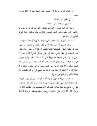 ‫- ﻭﻨﺴﺎﺀ ﻏﻴﺭﻱ ﻻ ﻴﺘﺭﻜﻥ ﺃﻨﻔﺴﻬﻥ ﻟﻬﺫﺍ ﺍﻟﺒﻴﺕ ﺒﻌﺩ ﺃﻥ ﺍﺨﺘﺭﺕ ﺃﻥ‬
                                                              ‫ﺘﺩﻨﺴﻪ.‬
                                       ‫- ﺇﺫﻥ ﻟﻨﻔﻌل ﺸﻴﺌﺎ ﻤﺨﺘﻠﻔﺎ.‬
                               ‫- ﺃﻻ ﺘﺭﻯ ﺃﻨﻲ ﻓﻌﻠﺕ ﺸﻴﺌﺎ ﻤﺨﺘﻠﻔﺎ.‬
‫ﻭﺍﻨﺘﺒﻪ ﺇﻟﻰ ﺃﻨﻬﺎ ﺘﺤﺎﻭﺭﻩ. ﺇﻟﻰ ﺃﻨﻬﺎ ﻨﻁﻘﺕ.. ﺇﻟﻰ ﺃﻨﻬﺎ ﻗﺩﺭﺕ ﺃﻨﻪ ﻤﻭﺠﻭﺩ‬
‫ﻭﺘﻜﻠﻤﻪ. ﺇﺫﻥ ﺴﻘﻁ ﺤﺎﺌﻁ ﺍﻟﺠﻠﻴﺩ ﺍﻟﻀﺨﻡ، ﻓﺎﻗﺘﺭﺏ ﻤﻨﻬﺎ ﻭﻁﻠﺏ ﺇﻟﻴﻬﺎ ﻟﻠﻤﺭﺓ‬
                                                 ‫ﺍﻟﻤﻠﻴﻭﻥ ﺃﻥ ﺘﺴﺎﻤﺤﻪ.‬
‫ﺴﺎﻤﺤﺘﻪ. ﺃﺨﻴﺭﺍ! ﻭﻗﺎﻟﺕ ﺘﻌﻘﺏ ﻋﻠﻰ ﺍﻟﻤﻭﻗﻑ ﺍﻟﺫﻱ ﻁﺎل ﺜﻼﺙ ﺴﻨﻭﺍﺕ.‬
‫- ﻴﻌﺘﻘﺩ ﺍﻟﺭﺠل ﺃﻥ ﻤﻥ ﺤﻘﻪ ﺃﻥ ﻴﺭﺘﻜﺏ ﺍﻟﺨﻁﺄ ﻭﺍﻟﺨﻁﻴﺌﺔ ﺜﻡ ﻴﻠﻘﻲ‬
‫ﻻﻤﺭﺃﺘﻪ ﺒﻜﻠﻤﺔ ﺍﻋﺘﺫﺍﺭ ﺘﻤﻀﻐﻬﺎ ﻜﺄﻨﻤﺎ ﻴﻜﻔﻴﻬﺎ ﺃﻥ ﺘﻨﺎﺯل ﻭﺍﻋﺘﺫﺭ. ﻫل ﺘﻘﺒل‬
‫ﺃﻨﺕ ﺸﺨﺼﻴﺎ ﺃﻥ ﺃﻓﻌل ﺍﻟﺸﻲﺀ ﺫﺍﺘﻪ ﺜﻡ ﺃﻋﺘﺫﺭ ﻭﺃﻋﻠﻥ ﺃﺴﻔﻲ؟ ﻜﻠﻤﺔ ﺁﺴﻑ ﻻ‬
‫ﺘﻜﻔﻲ ﺃﺒﺩﺍ ﻭﻻ ﺤﺘﻰ ﺍﻟﺫﺒﺤﺔ ﺍﻟﺼﺩﺭﻴﺔ ﺍﻟﺘﻲ ﻨﺎﻟﺕ ﻤﻨﻙ ﺒﻜﺎﻓﻴﺔ، ﻭﻟﻭﻻ ﻤﺭﻭﺭ‬
‫ﻜل ﻫﺫﺍ ﺍﻟﻭﻗﺕ ﻭﻟﻭﻻ ﺤﺒﺎل ﺍﻟﺼﻤﺕ ﺍﻟﻁﻭﻴﻠﺔ ﺍﻟﺘﻲ ﺘﻌﻠﻘﺕ ﺒﻬﺎ ﻻﻨﻬﺎﺭ ﻫﺫﺍ‬
‫ﺍﻟﺒﻴﺕ ﻭﺘﺸﺭﺩ ﺍﻷﻭﻻﺩ، ﺍﻟﺯﻤﻥ ﻫﻭ ﺍﻟﺫﻱ ﺃﺨﻤﺩ ﻨﻴﺭﺍﻨﻲ ﻭﻟﻴﺱ ﺃﺴﻔﻙ ﻭﻻ‬
‫ﺍﻋﺘﺫﺍﺭﻙ، ﻭﻻ ﺃﻋﺘﻘﺩ ﺃﻥ ﺒﻴﻨﻨﺎ ﻤﻥ ﺍﻟﻭﻗﺕ ﻤﺎ ﻴﺴﻤﺢ ﻟﻲ ﺃﻭ ﻟﻙ ﺒﺸﻁﺏ ﺃﻴﺔ‬
                                     ‫ﺨﻴﺎﻨﺎﺕ ﺃﺨﺭﻯ ﺘﺭﺘﻜﺒﻬﺎ ﻓﻲ ﺤﻘﻲ!.‬
‫ﻫﺫﻩ ﻗﺼﻴﺔ ﺤﻘﻴﻘﻴﺔ » ﺘﻘﺭﻴﺒﺎ « ﻭﻻ ﺃﻋﺘﻘﺩ ﺃﻨﻬﺎ ﻟﻡ ﺘﺠﺭ ﻓﻲ ﺒﻴﻭﺕ ﻜﺜﻴﺭﺓ،‬
‫ﻭﺇﻥ ﺍﺨﺘﻠﻔﺕ ﺍﻟﺘﻔﺎﺼﻴل. ﻟﻜﻥ ﺃﺠﻤل ﻤﺎ ﻓﻲ ﺍﻟﻭﻗﺎﺌﻊ ﺭﻭﺡ ﺍﻟﻨﺩﻡ ﺍﻟﺘﻲ ﺍﺴﺘﺒﺩﺕ‬
‫ﺒﺎﻟﺯﻭﺝ، ﻭﺃﻗﺒﺢ ﻤﺎ ﻓﻴﻬﺎ ﺼﻼﺒﺔ ﻗﻠﺏ ﺍﻟﻤﺭﺃﺓ ﻭﺇﺤﺴﺎﺴﻬﺎ ﺒﺄﻥ ﺍﻨﺘﻘﺎﻤﻬﺎ ﻻﺒﺩ ﺃﻥ‬
‫ﻴﺯﻟﺯل ﻜل ﺍﻟﺜﻭﺍﺒﺕ، ﺤﺘﻰ ﺸﺎﻫﺩﺕ ﺯﻭﺠﻬﺎ ﻴﺴﻘﻡ ﻭﻴﺴﻘﻁ ﻓﺭﻴﺴﺔ ﻟﻠﺫﺒﺤﺔ‬
 