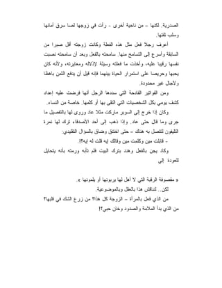 ‫ﺍﻟﺼﺩﺭﻴﺔ. ﻟﻜﻨﻬﺎ – ﻤﻥ ﻨﺎﺤﻴﺔ ﺃﺨﺭﻯ - ﺭﺃﺕ ﻓﻲ ﺯﻭﺠﻬﺎ ﻟﺼﺎ ﺴﺭﻕ ﺃﻤﺎﻨﻬﺎ‬
                                                        ‫ﻭﺴﻠﺏ ﺜﻘﺘﻬﺎ.‬
‫ﺃﻋﺭﻑ ﺭﺠﻼ ﻓﻌل ﻤﺜل ﻫﺫﻩ ﺍﻟﻔﻌﻠﺔ ﻭﻜﺎﻨﺕ ﺯﻭﺠﺘﻪ ﺃﻗل ﺼﺒﺭﺍ ﻤﻥ‬
‫ﺍﻟﺴﺎﺒﻘﺔ ﻭﺃﺴﺭﻉ ﺇﻟﻰ ﺍﻟﺘﺴﺎﻤﺢ ﻤﻨﻬﺎ. ﺴﺎﻤﺤﺘﻪ ﺒﺎﻟﻔﻌل ﻭﺒﻌﺩ ﺃﻥ ﺴﺎﻤﺤﺘﻪ ﻨﺼﺒﺕ‬
‫ﻨﻔﺴﻬﺎ ﺭﻗﻴﺒﺎ ﻋﻠﻴﻪ، ﻭﺃﺨﺫﺕ ﻤﺎ ﻓﻌﻠﺘﻪ ﻭﺴﻴﻠﺔ ﻹﺫﻻﻟﻪ ﻭﻤﻌﺎﻴﺭﺘﻪ، ﻭﻷﻨﻪ ﻜﺎﻥ‬
‫ﻴﺤﺒﻬﺎ ﻭﺤﺭﻴﺼﺎ ﻋﻠﻰ ﺍﺴﺘﻤﺭﺍﺭ ﺍﻟﺤﻴﺎﺓ ﺒﻴﻨﻬﻤﺎ ﻓﺈﻨﻪ ﻗﻴل ﺃﻥ ﻴﺩﻓﻊ ﺍﻟﺜﻤﻥ ﺒﺎﻫﻅﺎ‬
                                                ‫ﻭﻵﺠﺎل ﻏﻴﺭ ﻤﺤﺩﻭﺩﺓ.‬
‫ﻭﻤﻥ ﺍﻟﻔﻭﺍﺘﻴﺭ ﺍﻟﻔﺎﺩﺤﺔ ﺍﻟﺘﻲ ﺴﺩﺩﻫﺎ ﺍﻟﺭﺠل ﺃﻨﻬﺎ ﻓﺭﻀﺕ ﻋﻠﻴﻪ ﺇﻋﺩﺍﺩ‬
 ‫ﻜﺸﻑ ﻴﻭﻤﻲ ﺒﻜل ﺍﻟﺸﺨﺼﻴﺎﺕ ﺍﻟﺘﻲ ﺍﻟﺘﻘﻰ ﺒﻬﺎ ﺃﻭ ﻜﻠﻤﻬﺎ. ﺨﺎﺼﺔ ﻤﻥ ﺍﻟﻨﺴﺎﺀ.‬
‫ﻭﻜﺎﻥ ﺇﺫﺍ ﺨﺭﺝ ﺇﻟﻰ ﺍﻟﺴﻭﺒﺭ ﻤﺎﺭﻜﺕ ﻤﺜﻼ ﻋﺎﺩ ﻭﺭﻭﻯ ﻟﻬﺎ ﺒﺎﻟﺘﻔﺼﻴل ﻤﺎ‬
‫ﺠﺭﻯ ﻭﻤﺎ ﻗﺎل ﺤﺘﻰ ﻋﺎﺩ. ﻭﺇﺫﺍ ﺫﻫﺏ ﺇﻟﻰ ﺃﺤﺩ ﺍﻷﺼﺩﻗﺎﺀ ﺘﺭﻙ ﻟﻬﺎ ﻨﻤﺭﺓ‬
        ‫ﺍﻟﺘﻠﻴﻔﻭﻥ ﻟﺘﺘﺼل ﺒﻪ ﻫﻨﺎﻙ – ﺤﺘﻰ ﺍﺨﺘﻨﻕ ﻭﻀﺎﻕ ﺒﺎﻟﺴﺅﺍل ﺍﻟﺘﻘﻠﻴﺩﻱ:‬
                ‫- ﻗﺎﺒﻠﺕ ﻤﻴﻥ ﻭﻜﻠﻤﺕ ﻤﻴﻥ ﻭﻗﺎﻟﻙ ﺇﻴﻪ ﻗﻠﺕ ﻟﻪ ﺇﻴﻪ؟!.‬
‫ﻭﻜﺎﺩ ﻴﺠﻥ ﺒﺎﻟﻔﻌل ﻭﻫﺩﺩ ﺒﺘﺭﻙ ﺍﻟﺒﻴﺕ ﻓﻠﻡ ﺘﺄﺒﻪ ﻭﺭﻤﺘﻪ ﺒﺄﻨﻪ ﻴﺘﺤﺎﻴل‬
                                                         ‫ﻟﻠﻌﻭﺩﺓ ﺇﻟﻲ‬


                ‫» ﻤﻘﺼﻭﻓﺔ ﺍﻟﺭﻗﺒﺔ ﺍﻟﺘﻲ ﻻ ﺃﻫل ﻟﻬﺎ ﻴﺭﺒﻭﻨﻬﺎ ﺃﻭ ﻴﻠﻤﻭﻨﻬﺎ «.‬
                         ‫ﻟﻜﻥ.. ﻟﻨﻨﺎﻗﺵ ﻫﺫﺍ ﺒﺎﻟﻌﻘل ﻭﺒﺎﻟﻤﻭﻀﻭﻋﻴﺔ.‬
‫ﻤﻥ ﺍﻟﺫﻱ ﻓﻌل ﺒﺎﻟﻤﺭﺃﺓ – ﺍﻟﺯﻭﺠﺔ ﻜل ﻫﺫﺍ؟ ﻤﻥ ﺯﺭﻉ ﺍﻟﺸﻙ ﻓﻲ ﻗﻠﺒﻬﺎ؟‬
                           ‫ﻤﻥ ﺍﻟﺫﻱ ﺒﺩﺃ ﺍﻟﻤﻼﻤﺔ ﻭﺍﻟﺼﺩﻭﺩ ﻭﺨﺎﻥ ﺤﺒﻲ؟!‬
 