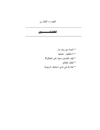 ‫ﺍﻟﺠﺴـﺩ ﺍﻟﺨﺎﺌـﻥ‬


‫‪‬‬




                      ‫* ﺍﻟﺤﻴﺎﺓ ﻤﻊ ﺭﺠل ﻨﺩل‬
                      ‫* ﻻ ﺘﻁﻠﻘﻬﺎ.. ﺘﺤﻤﻠﻬﺎ‬
      ‫* ﻜﻴﻑ ﺘﺘﻔﺎﻭﺽ ﻤﻌﻬﺎ ﻋﻠﻰ ﺍﻟﻁﻼﻕ؟!‬
                           ‫* ﺃﻁﻔﺎل ﺍﻟﻁﻼﻕ‬
      ‫* ﺃﻫﻼ ﺒﻙ ﻓﻲ ﻨﺎﺩﻱ ﺍﺴﺘﺌﻨﺎﻑ ﺍﻟﺭﺠﻭﻟﺔ‬
 