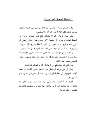 ‫* ﺍﻟﻤﻌﺎﺩﻟﺔ ﺍﻟﺼﻌﺒﺔ: ﺍﻟﺤﻴﺎﺓ ﻤﻊ ﻨﺩل‬


‫ﻴﻜﺭﻩ ﺍﻟﺭﺠل ﻨﻔﺴﻪ، ﻭﻴﻨﻔﺼل ﻋﻥ ﺫﺍﺘﻪ، ﻴﻤﻀﻲ ﻓﻲ ﺍﻟﺤﻴﺎﺓ ﺒﻌﻘﻠﻴﻥ،‬
                   ‫ﺃﺤﺩﻫﻤﺎ ﺫﺍﻫل، ﻟﻜﻨﻪ ﺃﺒﺩﺍ ﻻ ﻴﻜﺭﻩ ﺍﻟﻤﺭﺃﺓ، ﻭﻻ ﻴﺴﺘﻁﻴﻊ.‬
                                              ‫‪‬‬
‫ﻭﻓﻲ ﺤﻴﺎﺓ ﺍﻟﺭﺠل ﻭﺍﻟﻤﺭﺃﺓ ﺴﺎﻋﺎﺕ ﺘﺒﻠﻎ ﻓﻴﻬﺎ ﺍﻟﻤﺸﺎﻋﺭ ﺫﺭﻭﺓ ﻤﻥ‬
‫ﺍﻟﺴﺨﻁ ﺍﻟﻤﺘﺒﺎﺩل، ﻭﻴﺭﻯ ﻜل ﻤﻨﻬﻤﺎ ﺍﻵﺨﺭ ﻤﺠﺭﺩ ﺤﺒل ﺇﻋﺩﺍﻡ ﻭﻴﺘﻤﻨﻰ ﻟﻭ‬
‫ﺘﺤﺭﺭ ﻤﻨﻪ ﻭﺃﻓﺭﺝ ﻋﻨﻪ، ﻴﺘﺨﻴل ﺃﻥ ﺍﻟﺩﻨﻴﺎ ﺍﻟﻤﻐﻠﻘﺔ ﺴﺘﺒﻭﺡ ﺒﻜل ﻤﺴﺭﺍﺘﻬﺎ‬
 ‫ﻭﺃﺴﺭﺍﺭﻫﺎ، ﺒﻌﺩ ﻜﺴﺭ ﺍﻟﻘﻴﺩ، ﺒﻌﺩ ﻜﺴﺭ ﺍﻟﻘﻠﺏ ﺒﻌﺩ ﺍﻟﺨﺭﻭﺝ ﻤﻥ ﻋﻼﻗﺔ ﻋﻤﺭ.‬
‫ﻭﻋﻨﺩﻤﺎ ﻴﺼل ﺍﻻﺜﻨﺎﻥ ﺇﻟﻰ ﻫﺫﻩ ﺍﻟﺫﺭﻭﺓ ﺍﻟﻤﻅﻠﻤﺔ ﺘﻜﻭﻥ ﺍﻟﻜﺭﺍﻫﻴﺔ ﻗﺩ‬
‫ﺍﺴﺘﻘﺭﺕ، ﻗﺩ ﺍﺴﺘﻔﺤﻠﺕ، ﺤﺘﻰ ﺘﺘﻤﻜﻥ ﻤﻥ ﺍﻟﻌﻘل ﺍﻟﺫﻱ ﻴﻅل ﻴﻀﻲﺀ ﻭﻴﻁﻔﺊ‬
                                         ‫ﻜﻤﺼﺒﺎﺡ ﻤﺼﺭ ﻋﻠﻰ ﺍﻹﻨﺫﺍﺭ.‬
     ‫ﺤﻴﻥ ﺘﻘﻊ ﺍﻟﻜﺭﺍﻫﻴﺔ، ﺘﻘﻊ ﻓﻲ ﺇﺜﺭﻫﺎ ﻜل ﺁﺜﺎﺭﻫﺎ ﺍﻟﻤﺒﺎﺸﺭﺓ ﻭﺍﻟﺨﻔﻴﺔ.‬
‫ﻴﻤﻜﻥ ﺃﻥ ﺘﻘﻊ ﺠﺭﺍﺌﻡ ﻟﻡ ﺘﺨﻁﺭ ﺒﺒﺎل ﺍﻟﻬﺎﺠﺭ ﻗﺎﺴﻲ ﺍﻟﻘﻠﺏ، ﻜﺄﻥ ﻴﻌﻤﺩ‬
‫ﺍﻟﺠﺎﻨﺏ ﺍﻟﻤﻬﺠﻭﺭ ﺇﻟﻰ ﻤﻌﺎﻗﺒﺔ ﻁﻴﺭﻩ ﺍﻟﻬﺎﺭﺏ ﺒﻘﺘﻠﻪ ﺃﻭ ﺘﺩﻤﻴﺭﻩ ﺃﻭ ﻤﻁﺎﺭﺩﺘﻪ ﺃﻭ‬
                                                         ‫ﺍﻟﺘﺸﻬﻴﺭ ﺒﻪ.‬
‫ﺃﻋﺭﻑ ﺍﻤﺭﺃﺓ ﺃﺤﺒﺕ ﺭﺠﻼ ﺘﻤﻜﻥ ﻤﻨﻬﺎ، ﺤﺘﻰ ﺼﺎﺭ ﻤﺭﻀﺎ ﺃﻜﺜﺭ ﻤﻨﻪ‬
          ‫‪‬‬                      ‫ﹰ‬
‫ﻋﺎﻁﻔﺔ، ﻭﻟﻘﺩ ﻀﺎﻗﺕ ﺍﻟﻤﺭﺃﺓ ﺒﻪ، ﻭﻓﺎﺽ ﺒﻬﺎ ﺫﺍﺕ ﻴﻭﻡ ﻓﻐﻀﺒﺕ ﻓﺎﻨﻔﺠﺭﺕ‬
                                               ‫ﻓﻁﻠﺒﺕ ﺃﻥ ﻴﻔﻙ ﺃﺴﺭﻫﺎ.‬
 