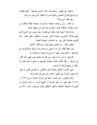 ‫ﺴﺎﻋﺘﻬﺎ ﺭﻕ ﻗﻠﺒﻬﺎ.. ﻭﺍﻨﺼﺭﻓﺕ ﻋﻨﻪ، ﺘﺩﺍﻭﻱ ﺠﺭﺤﻬﺎ ﺍﻟﻤﻀﺎﻋﻔﺎﺕ،‬
    ‫ﻤﺭﺓ ﻟﻭﺠﻊ ﺍﻟﻔﺭﺍﻕ ﺍﻟﻤﻤﺽ ﻭﺍﻟﺜﺎﻨﻴﺔ ﻟﻤﺭﺍﺭﺓ ﺍﻟﻌﻘﺎﺏ ﺍﻟﺫﻱ ﺤل ﺒﻪ ﻭﺒﻬﺎ!.‬
                                          ‫ﻭﻫل ﻜﻔﺕ ﻋﻥ ﺤﺒﻪ؟‬
‫ﻟﻡ ﺘﻜﻑ.. ﻭﺇﻥ ﺭﺍﺠﻌﺕ ﺼﻔﺤﺔ ﻤﺸﺎﻋﺭﻫﺎ ﺴﺘﺠﺩﻫﺎ ﻤﺜﻘﻠﺔ ﺒﻌﻨﺎﻗﻴﺩ ﻤﻥ‬
        ‫ﺍﻟﺤﺏ ﻤﻁﻔﺄﺓ، ﻤﺸﺘﺎﻗﺔ، ﻟﻤﺠﺭﺩ ﻨﻅﺭﺓ ﺭﻀﺎ ﺤﺘﻰ ﺘﺭﻯ ﻓﻴﻬﺎ ﺍﻟﺤﻴﺎﺓ.‬
‫ﻤﺄﺴﺎﺓ ﻫﺫﻩ ﺍﻟﺴﻴﺩﺓ ﺃﻨﻬﺎ ﻭﻗﻌﺕ ﻓﻲ ﻗﺒﻀﺔ ﺭﺠل ﺠﺒﺎﻥ، ﻤﻥ ﺍﻟﻨﻭﻉ ﺍﻟﺫﻱ‬
‫ﻴﻨﻌﻡ ﺒﺈﺫﻻل ﺍﻵﺨﺭﻴﻥ، ﺨﺎﺼﺔ ﺍﻟﺫﻴﻥ ﻴﺤﺒﻭﻨﻪ، ﻭﻴﻐﺩﻗﻭﻥ ﻋﻠﻴﻪ ﺍﻟﺤﺏ، ﻷﻥ‬
                 ‫ﻗﻠﻭﺒﻬﻡ ﻤﻨﻁﻭﻴﺔ ﻋﻠﻰ ﺒﺤﺭ ﻤﻥ ﺍﻟﻤﺸﺎﻋﺭ ﺍﻟﺠﻭﻓﻴﺔ ﺍﻟﻌﺫﺒﺔ.‬
           ‫ﻴﻔﻌﻠﻭﻥ ﺫﻟﻙ.. ﻭﻻ ﻴﻌﻠﻤﻭﻥ ﺃﻨﻬﻡ ﺤﻴﺎل ﺭﺠل ﻗﻠﻴل ﺍﻷﺼل.‬
‫ﻟﻴﺱ ﻓﻘﻁ ﻜﺫﻟﻙ، ﺒل ﺇﻨﻪ ﻤﺭﻴﺽ ﻭﻤﺭﻀﻪ ﻴﻤﺕ ﺒﺄﻭﺜﻕ ﺼﻠﺔ ﻗﺭﺍﺒﺔ ﻤﻊ‬
           ‫ﺍﻟﻤﺎﺭﻜﻴﺯ « ﺍﻟﺫﻱ ﺘﻨﺴﺏ ﺇﻟﻴﻬﺎ ﺍ» ﺩﻱ ﺴﺎﺩ ﻟﺴﺎﺩﻴﺔ » ﻜﺴﻠﻭﻙ «.‬
‫ﺍﻟﻤﺎﺭﻜﻴﺯ » ﺩﻱ ﺴﺎﺩ « ﻴﻘﻭل ﻋﻥ ﺍﻟﻤﺭﺃﺓ ﻤﺨﻠﻭﻕ ﺘﻌﺱ ﻓﻬﻲ ﺩﺍﺌﻤﺎ ﺃﻗل،‬
      ‫‪‬‬
‫ﻤﻥ ﺍﻟﺭﺠل.. ﻭﺃﻗل ﺃﻨﺎﻗﺔ ﻭﻋﻘﻼ ﻭﺤﻜﻤﺔ، ﻭﻗﻭﺍﻤﻬﺎ » ﻤﻨﺒﻌﺞ « ﺇﻨﻬﺎ ﻋﻜﺱ ﻤﺎ‬
                                     ‫ﹰ‬
                                     ‫ﻴﻤﻜﻥ ﺃﻥ ﻴﺒﻬﺞ ﺍﻟﺭﺠل ﺃﻭ ﻴﺴﻌﺩﻩ.‬
‫ﻭﻓﻲ ﻋﺼﺭﻨﺎ ﺍﻟﺤﺎﻟﻲ ﺴﻤﻌﻨﺎ ﺍﻟﻨﺠﻡ ﺍﻟﻌﺎﻟﻤﻲ » ﺃﻨﻁﻭﻨﻲ ﻜﻭﻴﻥ « ﻴﻘﻭل‬
           ‫ﺇﻨﻪ ﻤﻌﺠﺏ ﺒﺎﻟﻤﺭﺃﺓ ﺠﺩﺍ ﻟﻜﻨﻬﺎ ﻻ ﺘﻘﻑ ﻤﻌﻪ ﻋﻠﻰ ﻗﺩﻡ ﺍﻟﻤﺴﺎﻭﺍﺓ!.‬
                                               ‫‪‬‬
‫ﻭﻜﺎﻥ ﻟﻨﺎﺒﻠﻴﻭﻥ ﺭﺃﻱ ﻤﺸﺎﺒﻪ، ﺃﻋﻠﻨﻪ ﻓﻲ ﺴﻨﻭﺍﺕ ﺤﻴﺎﺘﻪ ﻤﺎ ﺒﻴﻥ ٩٦٧١ ﻭ‬
‫١٢٨١، ﻜﺎﻥ ﻴﻘﻭل ﺇﻥ ﻋﻠﻰ ﺍﻟﻤﺭﺃﺓ ﺃﻥ ﺘﻁﻴﻊ ﺍﻟﺭﺠل » ﻭﻻﺒﺩ ﻟﻠﺭﺠل ﺃﻥ‬
‫ﺘﻜﻭﻥ ﻟﻪ ﺍﻟﺴﻠﻁﺔ ﺍﻟﻤﻁﻠﻘﺔ ﻭﺍﻟﺤﻕ ﺍﻟﻤﻁﻠﻕ ﻟﻴﻘﻭل ﻟﺯﻭﺠﺘﻪ: ﻤﺩﺍﻡ.. ﺇﻨﻙ ﻟﻥ‬
 