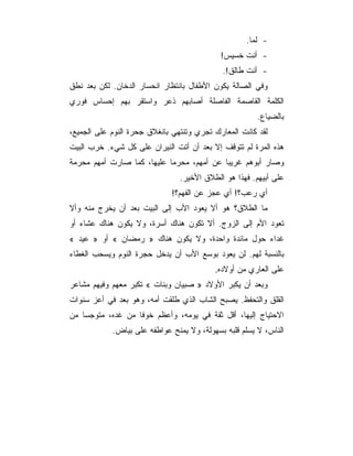 ‫- ﻟﻤﺎ.‬
                                            ‫- ﺃﻨﺕ ﺨﺴﻴﺱ!‬
                                            ‫- ﺃﻨﺕ ﻁﺎﻟﻕ!.‬
‫ﻭﻓﻲ ﺍﻟﺼﺎﻟﺔ ﻴﻜﻭﻥ ﺍﻷﻁﻔﺎل ﺒﺎﻨﺘﻅﺎﺭ ﺍﻨﺤﺴﺎﺭ ﺍﻟﺩﺨﺎﻥ. ﻟﻜﻥ ﺒﻌﺩ ﻨﻁﻕ‬
‫ﺍﻟﻜﻠﻤﺔ ﺍﻟﻘﺎﺼﻤﺔ ﺍﻟﻔﺎﺼﻠﺔ ﺃﺼﺎﺒﻬﻡ ﺫﻋﺭ ﻭﺍﺴﺘﻘﺭ ﺒﻬﻡ ﺇﺤﺴﺎﺱ ﻓﻭﺭﻱ‬
                                                       ‫ﺒﺎﻟﻀﻴﺎﻉ.‬
‫ﻟﻘﺩ ﻜﺎﻨﺕ ﺍﻟﻤﻌﺎﺭﻙ ﺘﺠﺭﻱ ﻭﺘﻨﺘﻬﻲ ﺒﺎﻨﻐﻼﻕ ﺠﺤﺭﺓ ﺍﻟﻨﻭﻡ ﻋﻠﻰ ﺍﻟﺠﻤﻴﻊ،‬
‫ﻫﺫﻩ ﺍﻟﻤﺭﺓ ﻟﻡ ﺘﺘﻭﻗﻑ ﺇﻻ ﺒﻌﺩ ﺃﻥ ﺃﺘﺕ ﺍﻟﻨﻴﺭﺍﻥ ﻋﻠﻰ ﻜل ﺸﻲﺀ. ﺨﺭﺏ ﺍﻟﺒﻴﺕ‬
‫ﻭﺼﺎﺭ ﺃﺒﻭﻫﻡ ﻏﺭﻴﺒﺎ ﻋﻥ ﺃﻤﻬﻡ، ﻤﺤﺭﻤﺎ ﻋﻠﻴﻬﺎ، ﻜﻤﺎ ﺼﺎﺭﺕ ﺃﻤﻬﻡ ﻤﺤﺭﻤﺔ‬
                                ‫ﻋﻠﻰ ﺃﺒﻴﻬﻡ. ﻓﻬﺫﺍ ﻫﻭ ﺍﻟﻁﻼﻕ ﺍﻷﺨﻴﺭ.‬
                             ‫ﺃﻱ ﺭﻋﺏ؟! ﺃﻱ ﻋﺠﺯ ﻋﻥ ﺍﻟﻔﻬﻡ؟!‬
‫ﻤﺎ ﺍﻟﻁﻼﻕ؟ ﻫﻭ ﺃﻻ ﻴﻌﻭﺩ ﺍﻷﺏ ﺇﻟﻰ ﺍﻟﺒﻴﺕ ﺒﻌﺩ ﺃﻥ ﻴﺨﺭﺝ ﻤﻨﻪ ﻭﺃﻻ‬
‫ﺘﻌﻭﺩ ﺍﻷﻡ ﺇﻟﻰ ﺍﻟﺯﻭﺝ. ﺃﻻ ﺘﻜﻭﻥ ﻫﻨﺎﻙ ﺃﺴﺭﺓ، ﻭﻻ ﻴﻜﻭﻥ ﻫﻨﺎﻙ ﻋﺸﺎﺀ ﺃﻭ‬
‫ﻏﺩﺍﺀ ﺤﻭل ﻤﺎﺌﺩﺓ ﻭﺍﺤﺩﺓ، ﻭﻻ ﻴﻜﻭﻥ ﻫﻨﺎﻙ » ﺭﻤﻀﺎﻥ « ﺃﻭ » ﻋﻴﺩ «‬
‫ﺒﺎﻟﻨﺴﺒﺔ ﻟﻬﻡ. ﻟﻥ ﻴﻌﻭﺩ ﺒﻭﺴﻊ ﺍﻷﺏ ﺃﻥ ﻴﺩﺨل ﺤﺠﺭﺓ ﺍﻟﻨﻭﻡ ﻭﻴﺴﺤﺏ ﺍﻟﻐﻁﺎﺀ‬
                                          ‫ﻋﻠﻰ ﺍﻟﻌﺎﺭﻱ ﻤﻥ ﺃﻭﻻﺩﻩ.‬
‫ﻭﺒﻌﺩ ﺃﻥ ﻴﻜﺒﺭ ﺍﻷﻭﻻﺩ » ﺼﺒﻴﺎﻥ ﻭﺒﻨﺎﺕ « ﺘﻜﺒﺭ ﻤﻌﻬﻡ ﻭﻓﻴﻬﻡ ﻤﺸﺎﻋﺭ‬
‫ﺍﻟﻘﻠﻕ ﻭﺍﻟﺘﺤﻔﻅ. ﻴﺼﺒﺢ ﺍﻟﺸﺎﺏ ﺍﻟﺫﻱ ﻁﻠﻘﺕ ﺃﻤﻪ، ﻭﻫﻭ ﺒﻌﺩ ﻓﻲ ﺃﻋﺯ ﺴﻨﻭﺍﺕ‬
‫ﺍﻻﺤﺘﻴﺎﺝ ﺇﻟﻴﻬﺎ، ﺃﻗل ﺜﻘﺔ ﻓﻲ ﻴﻭﻤﻪ، ﻭﺃﻋﻅﻡ ﺨﻭﻓﺎ ﻤﻥ ﻏﺩﻩ، ﻤﺘﻭﺠﺴﺎ ﻤﻥ‬
            ‫ﺍﻟﻨﺎﺱ، ﻻ ﻴﺴﻠﻡ ﻗﻠﺒﻪ ﺒﺴﻬﻭﻟﺔ، ﻭﻻ ﻴﻤﻨﺢ ﻋﻭﺍﻁﻔﻪ ﻋﻠﻰ ﺒﻴﺎﺽ.‬
 