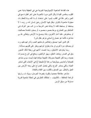 ‫ﻫﺫﻩ ﺍﻟﻘﻨﺎﻋﺔ ﺍﻟﻤﺫﻫﺒﻴﺔ ﺍﻷﻴﺩﻴﻭﻟﻭﺠﻴﺔ ﺍﻟﻐﺭﻴﺒﺔ ﻫﻲ ﻓﻲ ﺍﻟﺤﻘﻴﻘﺔ ﺒﺩﺍﻴﺔ ﻋﻤﻰ‬
‫ﺍﻟﻘﻠﻭﺏ ﻭﻁﻤﺱ ﺍﻟﻔﺅﺍﺩ! ﻭﻜل ﺍﻟﺫﻴﻥ ﻤﺭﻭﺍ ﺒﺎﻟﺘﺠﺭﺒﺔ ﺤﺘﻰ ﺁﺨﺭ ﻗﻁﺭﺓ ﺩﻤﻊ ﻓﻲ‬
‫ﺍﻟﻌﻴﻥ ﻭﺁﺨﺭ ﺩﻗﺔ ﻓﻲ ﺍﻟﻘﻠﺏ، ﻟﻴﺴﻭﺍ ﻋﻠﻰ ﺍﺴﺘﻌﺩﺍﺩ ﺃﺒـ ‪‬ﺍ ﻟﻠﻌـﻭﺩﺓ ﻟﻠﺤﻅـﺎﺕ‬
                 ‫ﺩ‬
‫ﻤﺠﻨﻭﻨﺔ ﻤﺸﺤﻭﻨﺔ ﺒﺎﻟﺘﻭﺘﺭ، ﻴﻅل ﻓﻴﻬﺎ ﺍﻹﻨﺴﺎﻥ ﺭﻫﻴﻥ ﺇﻨﺴﺎﻥ ﺁﺨـﺭ ﺭﺒﻤـﺎ ﻻ‬
‫ﻴﺴﺘﺤﻘﻪ ﺃﻭ ﻴﺴﺘﺤﻘﻪ ﻟﻜﻨﻪ ﻻ ﻴﺒﺎﺩﻟﻪ ﻨﻔﺱ ﺍﻟﺩﺭﺠﺔ ﻤـﻥ ﺍﻟﺴـﻌﻴﺭ ﺍﻟﺒﺭﻜـﺎﻨﻲ‬
‫ﺍﻟﻤﺸﺘﻌل ﺒﻴﻥ ﺍﻟﻀﻠﻭﻉ، ﻴﺭﺒﻁ ﻤﺼﻴﺭﻩ ﺒﻤﺼﻴﺭﻩ، ﺃﻭ ﻴﺴﺨﺭﻩ ﻟﺨﺩﻤﺔ ﻤﺼﺎﻟﺤﻪ،‬
‫ﺃﻭ ﻴﺴﺘﻌﺭﺽ ﻋﻠﻴﻪ ﺃﻤﺎﻡ ﺍﻵﺨﺭﻴﻥ، ﻴﺫﻟﻪ ﻭﻴﻤﺴﺢ ﺒﻪ ﺍﻷﺭﺽ ﻭﻴﺘﻌﺎﻟﻰ ﻋﻠـﻰ‬
                    ‫ﻤﺸﺎﻋﺭﻩ، ﻜﺄﻨﻤﺎ ﻫﻭ ﻤﺼﺎﺭﻉ ﺃﺴﺒﺎﻨﻲ ﻤﺯﻫﻭ ﺒﻘﺘل ﺜﻭﺭ!‬
‫ﻜل ﺍﻟﺫﻴﻥ ﺃﺤﺒﻭﺍ ﺒﺼﺩﻕ ﻭﺇﺨﻼﺹ ﺜﻡ ﺨﺎﻨﻬﻡ ﺍﻟﺤﺏ ﻭﺃﺩﺍﺭ ﻟﻬﻡ ﻅﻬـﺭﻩ،‬
‫ﻟﻥ ﻴﺼﺩﻗﻭﻩ ﻤﺭﺓ ﺃﺨﺭﻯ ﺇﻥ ﺠﺎﺀ ﻴﻁﺭﻕ ﺃﺒﻭﺍﺒﻬﻡ ﻭﻴﻨﻘﺭ ﻋﻠﻰ ﻗﻠﻭﺒﻬﻡ ﻤﺴﺘﺄﺫﻨﺎ.‬
‫ﺭﺒﻤﺎ ﻴﻌﺎﻭﺩﻫﻡ ﺍﻻﺸﺘﻴﺎﻕ، ﺭﺒﻤﺎ ﺘﻨﺼﺕ ﺁﺫﺍﻨﻬﻡ ﻓﻲ ﺭﺠﻔﺔ ﻟﺫﻟﻙ ﺍﻟﺸﻌﻭﺭ‬
‫ﻴﺩﻕ ﻓﻲ ﺍﻟﺼﺩﺭ ﻭﻴﻨﺸﻑ ﺍﻟﺤﻠﻕ، ﻭﻴﻬﺯ ﺍﻟﺭﻜﺒﺘﻴﻥ، ﻭﻴﺩﻓﻊ ﻓﻲ ﺍﻟﺭﻭﺡ ﺒﻤﺴﺭﺍﺕ‬
‫ﺠﺩﻴﺩﺓ، ﺭﺒﻤﺎ ﻟﻜﻥ ﺍﻟﻨﺘﻴﺠﺔ ﻤﻌﺭﻭﻓﺔ، ﺍﻟﻨﺘﻴﺠﺔ ﻤﺅﻜﺩﺓ ﻓﻬﺫﻩ ﻟﻴﺴﺕ ﺴﻭﻯ ﻤﺸﺎﻋﺭ‬
‫ﻜﻴﻤﻴﺎﺌﻴﺔ ﻭﺃﺤﺎﺴﻴﺱ ﺒﻴﻭﻟﻭﺠﻴﺔ ﻭﺭﻏﺒﺔ )) ﻁﺒﻴﻌﻴﺔ (( ﻓﻲ ﺍﻹﻨﺠﺎﺏ ﻟﻜﻲ ﺘﺴﺘﻤﺭ‬
‫ﺍﻟﺤﻴﺎﺓ، ﻭﻟﻜﻲ ﻴﺴﺘﻤﺭ ﺍﻟﻨﻭﻉ، ﻭﻟﻜﻲ ﻴﺘﺼل ﺍﻟﺼﺭﺍﻉ ﻋﻠﻰ ﻭﺠﻪ ﺍﻷﺭﺽ ﺒﻴﻥ‬
                 ‫ﺍﻟﺤﻕ ﻭﺍﻟﺒﺎﻁل. ﺒﻴﻥ ﺍﻟﺼﺩﻕ ﻭﺍﻟﻜﺫﺏ، ﺒﻴﻥ ﺍﻟﺘﻘﺎﺓ ﻭﺍﻟﻁﻐﺎﺓ.‬
‫ﻤﺸﺎﻋﺭ ﻤﺘﻔﺎﻋﻠﺔ ﺤﻤﻀﻴﺎ ﻭﻗﻠﻭﻴﺎ، ﻴﻔﺠﺭﻫﺎ ﺍﻟﺤﺭﻤﺎﻥ، ﻭﻴﻭﻟﺩ ﺸـﺭﺍﺭﺘﻬﺎ‬
                                 ‫‪‬‬      ‫‪‬‬
‫ﺍﻟﺭﺍﺌﻌﺔ ﺍﻟﺨﺎﻁﻔﺔ – ﻜﺎﻟﺸﻬﺎﺏ – ﺍﺤﺘﻜﺎﻙ ﺍﻟﻨﻅﺭﺘﻴﻥ ﻓﻲ ﻟﺤﻅﺔ ﻤﻠﺤﻤﻴﺔ ﻗﺩﺭﻴﺔ‬
                                             ‫ﻤﺴﺘﺭﻗﺔ ﻤﻥ ﺴﻴﺎﻕ ﺍﻟﺯﻤﻥ.‬
 