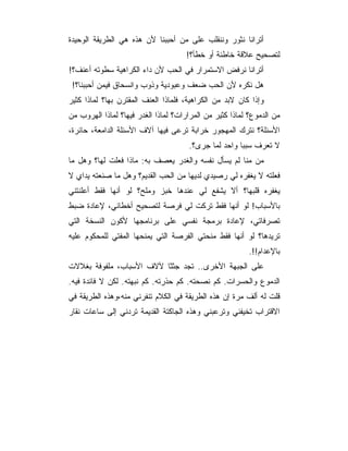 ‫ﺃﺘﺭﺍﻨﺎ ﻨﺜﻭﺭ ﻭﻨﻨﻘﻠﺏ ﻋﻠﻰ ﻤﻥ ﺃﺤﺒﺒﻨﺎ ﻷﻥ ﻫﺫﻩ ﻫﻲ ﺍﻟﻁﺭﻴﻘﺔ ﺍﻟﻭﺤﻴﺩﺓ‬
                                     ‫ﻟﺘﺼﺤﻴﺢ ﻋﻼﻗﺔ ﺨﺎﻁﺌﺔ ﺃﻭ ﺨﻁﺄ؟!‬
‫ﺃﺘﺭﺍﻨﺎ ﻨﺭﻓﺽ ﺍﻻﺴﺘﻤﺭﺍﺭ ﻓﻲ ﺍﻟﺤﺏ ﻷﻥ ﺩﺍﺀ ﺍﻟﻜﺭﺍﻫﻴﺔ ﺴﻁﻭﺘﻪ ﺃﻋﻨﻑ؟!‬
 ‫ﻫل ﻨﻜﺭﻩ ﻷﻥ ﺍﻟﺤﺏ ﻀﻌﻑ ﻭﻋﺒﻭﺩﻴﺔ ﻭﺫﻭﺏ ﻭﺍﻨﺴﺤﺎﻕ ﻓﻴﻤﻥ ﺃﺤﺒﺒﻨﺎ؟!‬
‫ﻭﺇﺫﺍ ﻜﺎﻥ ﻻﺒﺩ ﻤﻥ ﺍﻟﻜﺭﺍﻫﻴﺔ، ﻓﻠﻤﺎﺫﺍ ﺍﻟﻌﻨﻑ ﺍﻟﻤﻘﺘﺭﻥ ﺒﻬﺎ؟ ﻟﻤﺎﺫﺍ ﻜﺜﻴﺭ‬
‫ﻤﻥ ﺍﻟﺩﻤﻭﻉ؟ ﻟﻤﺎﺫﺍ ﻜﺜﻴﺭ ﻤﻥ ﺍﻟﻤﺭﺍﺭﺍﺕ؟ ﻟﻤﺎﺫﺍ ﺍﻟﻐﺩﺭ ﻓﻴﻬﺎ؟ ﻟﻤﺎﺫﺍ ﺍﻟﻬﺭﻭﺏ ﻤﻥ‬
‫ﺍﻷﺴﺌﻠﺔ؟ ﻨﺘﺭﻙ ﺍﻟﻤﻬﺠﻭﺭ ﺨﺭﺍﺒﺔ ﺘﺭﻋﻰ ﻓﻴﻬﺎ ﺁﻻﻑ ﺍﻷﺴﺌﻠﺔ ﺍﻟﺩﺍﻤﻌﺔ، ﺤﺎﺌﺭﺓ،‬
                                      ‫ﻻ ﺘﻌﺭﻑ ﺴﺒ ‪‬ﺎ ﻭﺍﺤﺩ ﻟﻤﺎ ﺠﺭﻯ؟.‬
                                                      ‫ﺒ‬
‫ﻤﻥ ﻤﻨﺎ ﻟﻡ ﻴﺴﺄل ﻨﻔﺴﻪ ﻭﺍﻟﻐﺩﺭ ﻴﻌﺼﻑ ﺒﻪ: ﻤﺎﺫﺍ ﻓﻌﻠﺕ ﻟﻬﺎ؟ ﻭﻫل ﻤﺎ‬
‫ﻓﻌﻠﺘﻪ ﻻ ﻴﻐﻔﺭﻩ ﻟﻲ ﺭﺼﻴﺩﻱ ﻟﺩﻴﻬﺎ ﻤﻥ ﺍﻟﺤﺏ ﺍﻟﻘﺩﻴﻡ؟ ﻭﻫل ﻤﺎ ﺼﻨﻌﺘﻪ ﻴﺩﺍﻱ ﻻ‬
‫ﻴﻐﻔﺭﻩ ﻗﻠﺒﻬﺎ؟ ﺃﻻ ﻴﺸﻔﻊ ﻟﻲ ﻋﻨﺩﻫﺎ ﺨﺒﺯ ﻭﻤﻠﺢ؟ ﻟﻭ ﺃﻨﻬﺎ ﻓﻘﻁ ﺃﻋﻠﻨﺘﻨﻲ‬
‫ﺒﺎﻷﺴﺒﺎﺏ! ﻟﻭ ﺃﻨﻬﺎ ﻓﻘﻁ ﺘﺭﻜﺕ ﻟﻲ ﻓﺭﺼﺔ ﻟﺘﺼﺤﻴﺢ ﺃﺨﻁﺎﺌﻲ، ﻹﻋﺎﺩﺓ ﻀﺒﻁ‬
‫ﺘﺼﺭﻓﺎﺘﻲ، ﻹﻋﺎﺩﺓ ﺒﺭﻤﺠﺔ ﻨﻔﺴﻲ ﻋﻠﻰ ﺒﺭﻨﺎﻤﺠﻬﺎ ﻷﻜﻭﻥ ﺍﻟﻨﺴﺨﺔ ﺍﻟﺘﻲ‬
‫ﺘﺭﻴﺩﻫﺎ؟ ﻟﻭ ﺃﻨﻬﺎ ﻓﻘﻁ ﻤﻨﺤﺘﻲ ﺍﻟﻔﺭﺼﺔ ﺍﻟﺘﻲ ﻴﻤﻨﺤﻬﺎ ﺍﻟﻤﻔﺘﻲ ﻟﻠﻤﺤﻜﻭﻡ ﻋﻠﻴﻪ‬
                                                          ‫ﺒﺎﻹﻋﺩﺍﻡ!!.‬
‫ﻋﻠﻰ ﺍﻟﺠﺒﻬﺔ ﺍﻷﺨﺭﻯ.. ﺘﺠﺩ ﺠﺜﺜﺎ ﻵﻻﻑ ﺍﻷﺴﺒﺎﺏ، ﻤﻠﻔﻭﻓﺔ ﺒﻐﻼﻻﺕ‬
‫ﺍﻟﺩﻤﻭﻉ ﻭﺍﻟﺤﺴﺭﺍﺕ. ﻜﻡ ﻨﺼﺤﺘﻪ. ﻜﻡ ﺤﺫﺭﺘﻪ. ﻜﻡ ﻨﺒﻬﺘﻪ. ﻟﻜﻥ ﻻ ﻓﺎﺌﺩﺓ ﻓﻴﻪ.‬
‫ﻗﻠﺕ ﻟﻪ ﺃﻟﻑ ﻤﺭﺓ ﺇﻥ ﻫﺫﻩ ﺍﻟﻁﺭﻴﻘﺔ ﻓﻲ ﺍﻟﻜﻼﻡ ﺘﻨﻔﺭﻨﻲ ﻤﻨﻪ،ﻭﻫﺫﻩ ﺍﻟﻁﺭﻴﻘﺔ ﻓﻲ‬
‫ﺍﻻﻗﺘﺭﺍﺏ ﺘﺨﻴﻔﻨﻲ ﻭﺘﺭﻋﺒﻨﻲ ﻭﻫﺫﻩ ﺍﻟﺠﺎﻜﺘﺔ ﺍﻟﻘﺩﻴﻤﺔ ﺘﺭﺩﻨﻲ ﺇﻟﻰ ﺴﺎﻋﺎﺕ ﻨﻘﺎﺭ‬
 