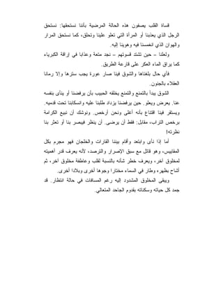 ‫ﻗﺴﺎﺓ ﺍﻟﻘﻠﺏ ﻴﺼﻔﻭﻥ ﻫﺫﻩ ﺍﻟﺤﺎﻟﺔ ﺍﻟﻤﺭﻀﻴﺔ ﺒﺄﻨﻨﺎ ﻨﺴﺘﺤﻘﻬﺎ: ﻨﺴﺘﺤﻕ‬
‫ﺍﻟﺭﺠل ﺍﻟﺫﻱ ﻴﻌﺫﺒﻨﺎ ﺃﻭ ﺍﻟﻤﺭﺃﺓ ﺍﻟﺘﻲ ﺘﻌﻠﻭ ﻋﻠﻴﻨﺎ ﻭﺘﺤﻠﻕ، ﻜﻤﺎ ﻨﺴﺘﺤﻕ ﺍﻟﻤﺭﺍﺭ‬
                                 ‫ﻭﺍﻟﻬﻭﺍﻥ ﺍﻟﺫﻱ ﺍﻨﻐﻤﺴﻨﺎ ﻓﻴﻪ ﻭﻫﻭﻴﻨﺎ ﺇﻟﻴﻪ.‬
‫ﻭﻟﻌﻠﻨﺎ – ﺤﻴﻥ ﺘﺸﺘﺩ ﻗﺴﻭﺘﻬﻡ – ﻨﺠﺩ ﻤﺘﻌﺔ ﻭﻋﺫﺍﺒﺎ ﻓﻲ ﺇﺭﺍﻗﺔ ﺍﻟﻜﺒﺭﻴﺎﺀ‬
                             ‫ﻜﻤﺎ ﻴﺭﺍﻕ ﺍﻟﻤﺎﺀ ﺍﻟﻌﻜﺭ ﻋﻠﻰ ﻗﺎﺭﻋﺔ ﺍﻟﻁﺭﻴﻕ.‬
‫ﻓﺄﻱ ﺤﺎل ﺒﻠﻐﻨﺎﻫﺎ ﻭﺍﻟﺸﻭﻕ ﻓﻴﻨﺎ ﺼﺎﺭ ﻋﻭﺭﺓ ﻴﺠﺏ ﺴﺘﺭﻫﺎ ﻭﺇﻻ ﺭﻤﺎﻨﺎ‬
                                                      ‫ﺍﻟﻌﻘﻼﺀ ﺒﺎﻟﺠﻨﻭﻥ.‬
‫ﺍﻟﺸﻭﻕ ﻴﺒﺩﺃ ﺒﺎﻟﺘﻤﻨﻊ ﻭﺍﻟﺘﻤﻨﻊ ﻴﺨﻠﻘﻪ ﺍﻟﺤﺒﻴﺏ ﺒﺄﻥ ﻴﺭﻓﻀﻨﺎ ﺃﻭ ﻴﻨﺄﻯ ﺒﻨﻔﺴﻪ‬
‫ﻋﻨﺎ. ﻴﻌﺭﺽ ﻭﻴﻌﻠﻭ. ﺤﻴﻥ ﻴﺭﻓﻀﻨﺎ ﻴﺯﺩﺍﺩ ﻁﻠﺒﻨﺎ ﻋﻠﻴﻪ ﻭﺍﻨﺴﻜﺎﺒﻨﺎ ﺘﺤﺕ ﻗﺩﻤﻴﻪ.‬
‫ﻭﻴﺴﺘﻘﺭ ﻓﻴﻨﺎ ﺍﻗﺘﻨﺎﻉ ﺒﺄﻨﻪ ﺃﻏﻠﻰ ﻭﻨﺤﻥ ﺃﺭﺨﺹ. ﻭﻨﻭﺸﻙ ﺃﻥ ﻨﺒﻴﻊ ﺍﻟﻜﺭﺍﻤﺔ‬
‫ﺒﺭﺨﺹ ﺍﻟﺘﺭﺍﺏ، ﻤﻘﺎﺒل: ﻓﻘﻁ ﺃﻥ ﻴﺭﻀﻰ. ﺃﻥ ﻴﻨﻅﺭ ﻓﻴﺒﺼﺭ ﺒﻨﺎ ﺃﻭ ﺘﻌﺜﺭ ﺒﻨﺎ‬
                                                              ‫ﻨﻅﺭﺘﻪ!‬
‫ﺃﻤﺎ ﺇﺫﺍ ﻨﺄﻯ ﻭﺍﺒﺘﻌﺩ ﻭﺃﻗﺎﻡ ﺒﻴﻨﻨﺎ ﺍﻟﻘﺎﺭﺍﺕ ﻭﺍﻟﺨﻠﺠﺎﻥ ﻓﻬﻭ ﻤﺠﺭﻡ ﺒﻜل‬
‫ﺍﻟﻤﻘﺎﻴﻴﺱ، ﻭﻫﻭ ﻗﺎﺘل ﻤﻊ ﺴﺒﻕ ﺍﻹﺼﺭﺍﺭ ﻭﺍﻟﺘﺭﺼﺩ، ﻷﻨﻪ ﻴﻌﺭﻑ ﻗﺩﺭ ﺃﻫﻤﻴﺘﻪ‬
‫ﻟﻤﺨﻠﻭﻕ ﺁﺨﺭ، ﻭﻴﻌﺭﻑ ﺨﻁﺭ ﺸﺄﻨﻪ ﺒﺎﻟﻨﺴﺒﺔ ﻟﻘﻠﺏ ﻭﻋﺎﻁﻔﺔ ﻤﺨﻠﻭﻕ ﺁﺨﺭ، ﺜﻡ‬
      ‫ﺃﺸﺎﺡ ﺒﻅﻬﺭﻩ ﻭﻁﺎﺭ ﻓﻲ ﺍﻟﺴﻤﺎﺀ ﻤﺨﺘﺎﺭﺍ ﻭﺠﻭﻫﺎ ﺃﺨﺭﻯ ﻭﺒﻼﺩﺍ ﺃﺨﺭﻯ.‬
‫ﻭﻴﺒﻘﻰ ﺍﻟﻤﺨﻠﻭﻕ ﺍﻟﻤﺸﺩﻭﺩ ﺇﻟﻴﻪ ﺭﻏﻡ ﺍﻟﻤﺴﺎﻓﺎﺕ ﻓﻲ ﺤﺎﻟﺔ ﺍﻨﺘﻅﺎﺭ. ﻗﺩ‬
                         ‫ﺠ ‪‬ﺩ ﻜل ﺤﻴﺎﺘﻪ ﻭﺴﻜﻨﺎﺘﻪ ﺒﻘﺩﻭﻡ ﺍﻟﺠﺎﺤﺩ ﺍﻟﻤﺘﻌﺎﻟﻲ.‬
                                                                  ‫ﻤ‬
 