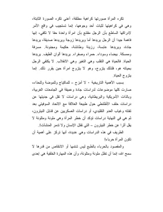 ‫ﺘﻜﺭﻩ ﺍﻟﻤﺭﺃﺓ ﺼﻭﺭﺘﻬﺎ ﻜﺭﺍﻫﻴﺔ ﻤﻁﻠﻘﺔ، ﺃﻋﻨﻲ ﺘﻜﺭﻩ ﺍﻟﺼﻭﺭﺓ ﺍﻟﺜﺎﺒﺘﺔ،‬
‫ﻭﻫﻲ ﻓﻲ ﻜﺭﺍﻫﻴﺘﻬﺎ ﻟﺜﺒﺎﺕ ﺃﺤﺩ ﻭﺠﻭﻫﻬﺎ، ﺇﻨﻤﺎ ﺘﺴﺘﺠﻴﺏ ﻓﻲ ﻭﺍﻗﻊ ﺍﻷﻤﺭ‬
‫ﻹﺩﺭﺍﻜﻬﺎ ﺍﻟﺴﺎﻁﻊ ﺒﺄﻥ ﺍﻟﺭﺠل ﻤﻘﺘﻨﻊ ﺒﺄﻥ ﺍﻤﺭﺃﺓ ﻭﺍﺤﺩﺓ ﺤﻘﺎ ﻻ ﺘﻜﻔﻲ، ﺇﻨﻬﺎ‬
‫ﻓﺎﻫﻤﺔ ﺠﻴﺩﺍ ﺃﻥ ﺍﻟﺭﺠل ﻴﺭﻴﺩﻫﺎ ﺃﻤﺎ ﻭﻴﺭﻴﺩﻫﺎ ﺯﻭﺠﺔ ﻭﻴﺭﻴﺩﻫﺎ ﺼﺩﻴﻘﺔ، ﻴﺭﻴﺩﻫﺎ‬
‫ﺠﺎﺩﺓ، ﻭﻴﺭﻴﺩﻫﺎ ﻋﺎﺒﺴﺔ، ﺭﺯﻴﻨﺔ ﻭﻁﺎﺌﺸﺔ، ﺤﻜﻴﻤﺔ ﻭﻤﺠﻨﻭﻨﺔ. ﻤﺴﺭﻓﺔ‬
‫ﻭﻤﻤﺴﻜﺔ. ﺒﻴﻀﺎﺀ ﻭﺴﻭﺩﺍﺀ. ﺤﻤﺭﺍﺀ ﻭﺼﻔﺭﺍﺀ. ﻴﺭﻴﺩﻫﺎ ﺃﻟﻭﺍﻥ ﺍﻟﻁﻴﻑ. ﻴﺭﻴﺩﻫﺎ‬
‫ﺍﻟﺤﻴﺎﺓ. ﻓﺎﻟﺤﻴﺎﺓ ﻫﻲ ﺍﻟﺘﻘﻠﺏ ﻭﻫﻲ ﺍﻟﺘﻐﻴﺭ ﻭﻫﻲ ﺍﻻﻨﻘﻼﺏ. ﻻ ﻴﻜﺘﻔﻲ ﺍﻟﺭﺠل‬
‫ﺒﺤﻴﺎﺘﻪ ﻫﻭ، ﻓﻠﺫﻟﻙ ﻴﺘﺯﻭﺝ، ﻭﻫﻭ ﻻ ﻴﺘﺯﻭﺝ ﺍﻤﺭﺃﺓ ﺤﻴﻥ ﻴﻘﺭﺭ ﺫﻟﻙ. ﺇﻨﻤﺎ‬
                                                     ‫ﻴﺘﺯﻭﺝ ﺍﻟﺤﻴﺎﺓ.‬
‫ﺒﺴﺒﺏ ﺍﻷﻫﻤﻴﺔ ﺍﻟﺘﺎﺭﻴﺨﻴﺔ ٠ ﻻ ﺃﻤﺯﺡ – ﻟﻠﻤﺎﻜﻴﺎﺝ ﻭﻟﻠﻤﻭﻀﺔ ﻭﻟﻠﺤﺫﺍﺀ،‬
‫ﺼﺎﺭﺕ ﻜﻠﻬﺎ ﻤﻭﻀﻭﻋﺎﺕ ﻟﺩﺭﺍﺴﺎﺕ ﺠﺎﺩﺓ ﻭﻋﻤﻴﻘﺔ ﻓﻲ ﺍﻟﺠﺎﻤﻌﺎﺕ ﺍﻟﻐﺭﺒﻴﺔ،‬
‫ﻭﺒﺎﻟﺫﺍﺕ ﺍﻷﻤﺭﻴﻜﻴﺔ ﻭﺍﻟﺒﺭﻴﻁﺎﻨﻴﺔ، ﻭﻫﻲ ﺩﺭﺍﺴﺎﺕ ﻻ ﺘﻘل ﻓﻲ ﺠﺩﻴﺘﻬﺎ ﻋﻥ‬
‫ﺩﺭﺍﺴﺎﺕ ﺤﻠﻑ ﺍﻷﻁﻠﻨﻁﻲ ﺤﻭل ﻁﺒﻴﻌﺔ ﺍﻟﻌﻼﻗﺔ ﻤﻊ ﺍﻻﺘﺤﺎﺩ ﺍﻟﺴﻭﻓﻴﺘﻲ ﺒﻌﺩ‬
‫ﺘﻔﺘﺘﻪ ﻭﻏﻴﺎﺏ ﺍﻟﻌﺩﻭ ﺍﻟﺘﻘﻠﻴﺩﻱ، ﺃﻭ ﺩﺭﺍﺴﺎﺕ ﺍﻟﻌﺴﻜﺭﻴﻴﻥ ﻋﻥ ﻗﻨﺎﺒل ﺍﻟﻨﻴﺘﺭﻭﻥ،‬
‫ﺜﻡ ﻫﻲ ﻓﻲ ﺍﻟﻨﻬﺎﻴﺔ ﺩﺭﺍﺴﺎﺕ ﺘﺅﻜﺩ ﺃﻥ ﺨﻁﺭ ﺍﻟﻤﺭﺃﺓ ﻭﻫﻲ ﻤﻠﻭﻨﺔ ﻭﻤﺘﻠﻭﻨﺔ ﻻ‬
    ‫ﻴﻘل ﺃﺜﺭﺍ ﻋﻥ ﺨﻁﺭ ﺍﻟﻨﻴﺘﺭﻭﻥ – ﺍﻟﺘﻲ ﺘﻘﺘل ﺍﻹﻨﺴﺎﻥ ﻭﻻ ﺘﺩﻤﺭ ﺍﻟﻤﻨﺸﺂﺕ!.‬
‫ﺍﻟﻁﺭﻴﻑ ﻓﻲ ﻫﺫﻩ ﺍﻟﺩﺭﺍﺴﺎﺕ ﻭﻫﻲ ﻋﺩﻴﺩﺓ، ﺃﻨﻬﺎ ﺘﺭﻜﺯ ﻋﻠﻰ ﺃﻫﻤﻴﺔ ﺃﻥ‬
                                                ‫ﺘﻜﻭﻥ ﺍﻟﻤﺭﺃﺓ ﺤﺭﺒﺎﺀ!‬
‫ﻭﺍﻟﻤﻘﺼﻭﺩ ﺒﺎﻟﺤﺭﺒﺎﺀ ﺒﺎﻟﻁﺒﻊ ﻟﻴﺱ ﺸﺘﻤﻬﺎ ﺃﻭ ﺍﻻﻨﺘﻘﺎﺹ ﻤﻥ ﻗﺩﺭﻫﺎ ﻻ‬
‫ﺴﻤﺢ ﺍﷲ، ﺇﻨﻤﺎ ﺃﻥ ﺘﻅل ﻤﻠﻭﻨﺔ ﻭﻤﺘﻠﻭﻨﺔ، ﻭﺃﻥ ﻫﺫﻩ ﺍﻟﻤﻬﺎﺭﺓ ﺍﻟﺨﻠﻘﻴﺔ ﻫﻲ ﺇﺤﺩﻯ‬
 