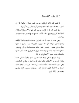 ‫* ﺃﻗل ﻤﻨﻙ.. ﻻ ﺘﺘﺯﻭﺠﻴﻪ!‬


‫ﻻ ﺘﺤﺏ ﺍﻟﻤﺭﺃﺓ ﺃﺒﺩﺍ ﺃﻥ ﺘﺘﺯﻭﺝ ﺒﺭﺠل ﺃﻗﺼﺭ ﻤﻨﻬﺎ.. ﻭﺍﺴﺄﻟﻬﺎ! ﻟﻜﻥ ﺇﻥ‬
       ‫ﺍﺒﺘﻠﻴﺕ ﺒﺤﺒﻪ، ﻓﻼ ﻤﺭﺩ ﻟﻠﺒﻼﺀ، ﻗﺼﻴﺭﺍ ﻜﺎﻥ ﺃﻭ ﻤﺴﻤﺎﺭﺍ ﻓﻲ ﺍﻷﺭﺽ!‬
                 ‫‪‬‬             ‫‪‬‬
‫ﻭﻻ ﺘﺤﺏ ﺍﻟﻤﺭﺃﺓ ﺃﻥ ﺘﺘﺯﻭﺝ ﺒﺭﺠل ﺃﻗل ﻤﻨﻬﺎ ﻤﺎﻻ ﻭﻤﺭﻜﺯﺍ ﻭﻤﻜﺎﻨﺔ،‬
‫ﻟﻜﻨﻬﺎ ﺒﻌﺩ ﺍﻟﺯﻭﺍﺝ ﻭﺒﻠﻭﻍ ﺴﻘﻑ ﺍﻟﻴﺄﺱ، ﺘﺼﻨﻊ ﺍﻟﺒﺩﻉ ﻟﻴﺼﻴﺭ ﺩﻭﻨﻬﺎ، ﻭﻴﺴﻴﺭ‬
                                                           ‫ﻭﺭﺍﺀﻫﺎ.‬
‫ﻭﻫﻲ ﻁﺒﻌﺎ ﻻ ﺘﺤﺏ ﺍﻟﺭﺠل ﺍﻟﻤﻬﺯﻭﺯ ﻀﻌﻴﻑ ﺍﻟﺸﺨﺼﻴﺔ ﻭﻻ ﺘﻁﻴﻘﻪ،‬
‫ﻭﺘﺸﺘﺭﻁ ﻗﺒل ﺍﻟﻤﻭﺍﻓﻘﺔ ﺃﻥ ﻴﻤﻸ ﻋﻴﻨﻴﻬﺎ، ﻓﺘﻜﻭﻥ ﻟﻪ ﻫﻴﺒﺔ، ﻭﺘﻜﻭﻥ ﻟﻪ ﻋﻠﻴﻬﺎ‬
‫ﺴﻁﻭﺓ، ﻭﻓﻲ ﺤﻀﻭﺭ ﺍﻟﺠﻤﻬﻭﺭ ﺘﻌﻤل ﺍﺴﺘﻌﺭﺍﻀﺎﺕ ﻁﺎﻋﺔ ﻓﻲ ﺃﺭﻭﻉ ﺩﻴﻜﻭﺭ‬
‫ﻤﻤﻜﻥ، ﺘﺤﺕ ﺇﻀﺎﺀﺓ ﻤﺴﺭﺤﻴﺔ ﻤﺘﻘﻨﺔ، ﻟﻴﺭﻯ ﺍﻟﻤﺘﻔﺭﺠﻭﻥ ﻜﻠﻤﺘﻪ ﺘﻌﻠﻭ ﻜﻠﻤﺘﻬﺎ‬
                          ‫ﻭﺸﺨﻁﺘﻪ ﺘﻁﺭﺩ ﻫﻤﺴﺔ ﺍﻻﺤﺘﺠﺎﺝ ﻓﻲ ﻨﺒﺭﺘﻬﺎ.‬
‫ﻭﺒﻌﺩ ﺍﻟﺯﻭﺍﺝ ﻴﺎ ﺃﺨﻲ ﺘﺭﺍﻫﺎ ﻗﻠﺒﺕ ﻓﺼﻭل ﺍﻟﻤﺴﺭﺤﻴﺔ ﺭﺃﺴﺎ ﻋﻠﻰ ﻋﻘﺏ،‬
          ‫‪‬‬
‫ﻭﺘﻌﻠﻥ ﺃﻥ ﺤﺭﺏ ﺍﻻﺴﺘﻘﻼل ﻨﺎﺸﺒﺔ ﺤﺘﻰ ﺘﺭﺴﻡ ﺍﻟﺤﺩﻭﺩ، ﻭﺘﺭﻓﻊ ﺍﻟﻌﻼﻤﺎﺕ،‬
‫ﻭﻓﻲ ﺴﺒﻴل ﺫﻟﻙ، ﺘﺘﺤﻭل ﻟﺤﻅﺎﺕ ﺍﻟﺤﺏ ﺇﻟﻰ ﺴﺎﻋﺎﺕ ﺤﺭﺏ، ﻭﻻ ﻴﺤﻠﻭ ﺍﻟﻘﺘﺎل‬
‫ﺍﻟﻀﺎﺭﻱ ﺇﻻ ﻟﻴﻼ ﻟﺘﻜﻭﻥ ﺍﻟﻔﺭﻗﻌﺔ ﺃﻜﺒﺭ ﻭﻟﻴﺴﺘﻴﻘﻅ ﺍﻟﺠﻤﻬﻭﺭ ﺍﻟﻨﺎﺌﻡ ﻭﻟﻴﺭﻯ‬
                                            ‫ﺒﻌﻴﻨﻴﻪ ﻟﻤﻥ ﺍﻟﻐﻠﺒﺔ ﺍﻟﻴﻭﻡ!‬
 