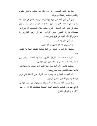 ‫ﺴﺘﺭﻴﻬﻡ ﺍﻷﺴﺩ ﺍﻟﻬﺼﻭﺭ ﻭﻗﺩ ﺩﻓﻥ ﺫﻴﻠﻪ ﺒﻴﻥ ﺴﺎﻗﻴﻪ، ﻭﺍﻨﺤﻨﻰ ﻅﻬﺭﻩ‬
                                   ‫ﻭﺍﻨﻜﺴﺭﺕ ﻨﻔﺴﻪ ﻭﺍﻨﻁﻔﺄﺕ ﺭﺠﻭﻟﺘﻪ.‬
‫ﻭﺇﻥ ﺃﺘﻰ ﺒﻠﺒﻥ ﺍﻟﻌﺼﻔﻭﺭ ﻟﻴﺭﻀﻴﻬﺎ ﻭﻟﻴﻌﻴﺩ ﺘﺭﺘﻴﺒﺎﺕ ﺍﻷﻤﻥ ﻓﻲ ﺍﻟﺒﻴﺕ ﻤﺎ‬
‫ﺭﻀﻴﺕ، ﺒل ﺘﺴﺘﺄﻨﻑ ﻫﺠﻭﻤﻬﺎ ﻭﺘﺒﺭﺯ ﺴﻼﺡ ﺍﻟﺘﺴﺨﻴﻑ ﻭﺍﻟﺘﺤﻘﻴﺭ ﻭﺘﺭﻤﻴﻪ ﺒﺄﻥ‬
‫ﺠﻬﺩﻩ ﻓﻲ ﺘﺩﺒﻴﺭ ﻟﺒﻥ ﺍﻟﻌﺼﻔﻭﺭ ﺸﻲﺀ ﻋﺎﺩﻱ ﺠﺩﺍ ﻭﺨﺼﻭﺼﺎ ﺃﻨﻪ ﻴﺒﺎﻉ ﻓﻲ‬
‫ﻤﺠﻤﻌﺎﺕ ﻭﺯﺍﺭﺓ ﺍﻟﺘﻤﻭﻴﻥ ﺒﺴﻌﺭ ﺍﻟﺘﺭﺍﺏ.. ﻓﻴﻡ ﺇﺫﻥ ﺯﻫﻭ ﺍﻟﻁﺎﻭﻭﺱ ﻴﺎ‬
                          ‫ﻤﻨﺤﻭﺱ؟! ﺃﺘﺘﻙ ﺍﻟﺨﻴﺒﺔ ﻤﻥ ﻓﻭﻕ ﻭﻤﻥ ﺘﺤﺕ!.‬
                                         ‫ﻫﻭ ﺍﻟﺫﻱ ﻓﻌل ﺒﻬﺎ ﻫﺫﺍ.‬
                        ‫ﺇﻨﻪ ﺍﻟﻤﺴﺌﻭل ﻋﻥ ﺍﻟﻘﻭﺓ ﺍﻟﺘﻲ ﻁﺭﺃﺕ ﻋﻠﻴﻬﺎ.‬
‫ﺒﻀﻌﻔﻪ ﻭﺘﺭﺍﺠﻌﻪ، ﻭﺇﻤﻌﺎﻨﻪ ﻓﻲ ﺍﺴﺘﺭﻀﺎﺌﻬﺎ ﺃﻀﺎﻑ ﺇﻟﻴﻬﺎ ﻤﺎ ﺍﻨﺘﻘﺹ‬
                                                                ‫ﻤﻨﻪ.‬
‫ﺍﻟﻤﺭﺃﺓ ﻤﺤﺘﺎﺠﺔ ﻓﻌﻼ ﻟﻠﺭﺠل ﺍﻟﻘﻭﻱ.. ﻭﻓﺘﺸﻭﺍ ﺃﻋﻤﺎﻗﻬﺎ ﻭﻗﻠﺒﻭﺍ ﻓﻲ‬
                  ‫ﻓﻭﻟﻜﻠﻭﺭﻫﺎ ﻤﻨﺫ ٠٦١ ﻤﻠﻴﻭﻥ ﺴﻨﺔ، ﺤﻴﻥ ﻅﻬﺭ ﺍﻵﺩﻤﻲ!.‬
‫ﻤﺤﺘﺎﺠﺔ ﻟﻸﺴﺩ، ﻭﺃﻱ ﺃﺴﺩ ﺼﺎﺭ ﻗﻁﺔ ﻜﺴﻴﺭﺓ ﻫﻭ ﻤﺒﻌﺙ ﺤﺯﻥ ﻟﻬﺎ ﺒﻘﺩﺭ‬
                              ‫ﻤﺎ ﻫﻭ ﻫﺩﻑ ﻟﻠﺘﻨﺸﻴﻥ ﻋﻠﻴﻪ ﺼﺒﺎﺡ ﻤﺴﺎﺀ.‬
‫ﺃﺸﺩ ﻟﺤﻅﺎﺕ ﺍﻟﺤﻴﺎﺓ ﺭﻋﺒﺎ ﻭﺤﺯﻨﺎ ﻋﻨﺩ ﺍﻟﻤﺭﺃﺓ، ﻫﻲ ﺍﻟﻠﺤﻅﺔ ﺍﻟﺘﻲ ﺘﺭﻯ‬
                               ‫ﻓﻴﻬﺎ ﻨﻔﺴﻬﺎ ﺯﻋﻴﻤﺔ ﻋﻠﻰ ﺃﻨﻘﺎﺽ ﺍﻟﺯﻋﻴﻡ.‬
‫ﻭﻻ ﺘﺼﺩﻕ ﺃﺒﺩﺍ ﺃﻥ ﻫﻨﺎﻙ ﺍﻤﺭﺃﺓ ﺴﻌﻴﺩﺓ ﺒﺴﻁﻭﺘﻬﺎ ﻭﺠﺒﺭﻭﺘﻬﺎ. ﺇﻨﻬﺎ ﻓﻲ‬
                                               ‫‪‬‬
‫ﺍﻟﻭﺍﻗﻊ ﺘﺤﺭﺽ ﺒﻠﺴﺎﻨﻬﺎ ﻭﺃﻓﻌﺎﻟﻬﺎ ﺍﻟﺠﺜﺔ ﺍﻟﻬﺎﻤﺩﺓ ﻻﺴﺘﺌﻨﺎﻑ ﺍﻟﺘﻭﺍﺯﻥ – ﻋﻠﻰ‬
                                          ‫ﺍﻷﻗل – ﺇﻥ ﻟﻡ ﻴﻜﻥ ﺍﻟﺘﻔﻭﻕ.‬
 