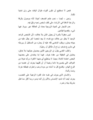 ‫ﻓﻨﺤﻥ ﻻ ﻨﺴﺘﻁﻴﻊ ﺃﻥ ﻨﻜﻭﻥ ﺃﻗﻭﻴﺎﺀ ﻁﻭﺍل ﺍﻟﻭﻗﺕ ﺤﺘﻰ ﻭﺇﻥ ﺘﻤﻨﻴﻨﺎ‬
                                                            ‫ﺫﻟﻙ!.‬
‫ﻭﻨﺤﻥ – ﺃﻴﻀﺎ – ﻨﺤﺏ ﻁﻌﻡ ﺍﻟﻀﻌﻑ ﺃﺤﻴﺎﻨﺎ ﻷﻨﻪ ﻤﻭﺼﻭل ﺒﺎﻟﺭﻗﺔ‬
                                         ‫‪‬‬
          ‫ﻭﺍﻟﺭﻏﺒﺔ ﺍﻟﺩﺍﻓﺌﺔ ﻓﻲ ﺍﻻﺭﺘﻤﺎﺀ ﻋﻠﻰ ﻜﺘﻑ ﺸﺨﺹ ﻨﺤﺒﻪ ﻭﻨﺜﻕ ﻓﻴﻪ.‬
‫ﻋﺩﻡ ﺍﻟﺸﺠﺎﺭ ﻓﻲ ﺍﻟﺤﻴﺎﺓ ﺍﻟﺯﻭﺠﻴﺔ ﻤﻌﻨﺎﻩ ﺃﻥ ﺍﻟﻌﻼﻗﺔ ﻏﻴﺭ ﺴﻭﻴﺔ. ﻓﻴﻬﺎ‬
                                            ‫ﺸﻲﺀ. ﻴﻨﻘﺼﻬﺎ ﻓﻴﺘﺎﻤﻴﻥ.‬
‫ﻟﻴﺱ ﻤﻌﻘﻭﻻ ﺒﺎﻟﻤﺭﺓ ﺃﻥ ﻴﻌﻴﺵ ﺍﺜﻨﺎﻥ ﺒﻼ ﺨﻼﻑ، ﻷﻥ ﺍﻟﺸﺨﺹ ﺍﻟﻭﺍﺤﺩ‬
‫ﺍﻟﻭﺤﻴﺩ ﻻ ﻴﺨﻠﻭ ﻤﻥ ﺨﻼﻑ ﻤﻊ ﻨﻔﺴﻪ، ﺇﺫ ﻴﺠﺩ ﺸﺨﺼﺎ ﺁﺨﺭ ﻴﻁل ﻋﻠﻴﻪ ﻤﻥ‬
‫ﺠﻭﻓﻪ ﻴﺤﺎﻭﺭﻩ ﻭﻴﻘﻠﺏ ﺍﻟﻤﺎﻀﻲ ﻜﻠﻪ ﻋﻠﻴﻪ ﺃﻭ ﻴﺤﺫﺭﻩ ﻤﻥ ﺍﻟﻤﺴﺘﻘﺒل ﺃﻭ ﻴﻭﺭﻁﻪ‬
                        ‫ﻓﻲ ﻤﺸﺭﻭﻉ ﻀﺨﻡ: ﺯﻭﺍﺝ ﺃﻭ ﻁﻼﻕ ﺃﻭ ﺭﺤﻴل!.‬
‫ﻭﺍﻟﻁﺏ ﺍﻟﻨﻔﺴﻲ ﻴﻘﻭل ﺇﻥ ﺍﻟﺯﻭﺠﻴﻥ ﺍﻟﻠﺫﻴﻥ ﻴﻤﻀﻴﺎﻥ ﺤﻴﺎﺘﻬﻤﺎ ﺒﻼ ﺨﻨﺎﻕ،‬
‫ﻴﻌﺎﻨﻴﺎﻥ ﻓﻲ ﺍﻟﺤﻘﻴﻘﺔ ﻤﻥ ﻋﻘﺩﺓ ﺨﻭﻑ. ﻓﻬﻤﺎ ﺇﻤﺎ ﻴﻌﺘﻤﺩﺍﻥ ﻋﻠﻰ ﺒﻌﻀﻬﻤﺎ‬
‫ﺍﻟﺒﻌﺽ ﺍﻋﺘﻤﺎﺩﺍ ﻜﺎﻤﻼ، ﺒﺤﻴﺙ ﻻ ﻴﺴﺘﻁﻴﻊ ﺃﻱ ﻤﻨﻬﻤﺎ ﺍﻻﻨﻔﺭﺍﺩ ﺒﺭﺃﻴﻪ ﺨﻭﻓﺎ ﻤﻥ‬
‫ﺍﻟﻌﻭﺍﻗﺏ ﺍﻟﺘﻲ ﻴﺘﺼﻭﺭﻫﺎ ﺩﺍﺌﻤﺎ ﻭﺨﻴﻤﺔ ﺃﻭ ﺃﻥ ﻜﻠﻴﻬﻤﺎ ﻴﻌﺭﻑ ﺃﻥ ﻏﻀﺒﻪ ﻤﻥ‬
‫ﺍﻟﻨﻭﻉ ﺍﻟﻬﺎﺩﺭ، ﻴﻜﺘﺴﺢ ﻜل ﻤﺎ ﺃﻤﺎﻤﻪ ﻤﻥ ﻤﻭﺩﺓ ﻭﺤﺏ ﻭﺍﺤﺘﺭﺍﻡ، ﻓﻴﺨﻠﻔﻪ ﺨﺭﺍﺒﺎ‬
                                                     ‫ﻭﻨﺩﻤﺎ ﻭﺃﻟ ‪‬ﺎ!.‬
                                                        ‫ﻤ‬
‫ﻭﺍﻹﻨﺴﺎﻥ ﺍﻟﺫﻱ ﻴﻌﺭﻑ ﻓﻲ ﻨﻔﺴﻪ ﻫﺫﻩ ﺍﻟﻘﺩﺭﺓ ﺍﻟﺭﻫﻴﺒﺔ ﻋﻠﻰ ﺍﻟﻐﻀﺏ،‬
‫ﻴﻌﺭﻑ ﺃﻴﻀﺎ ﺃﻨﻪ ﺸﺩﻴﺩ ﺍﻹﺤﺴﺎﺱ ﺒﺎﻷﻟﻡ ﻭﺃﻥ ﺃﻟﻤﻪ ﻴﺩﻤﺭﻩ ﺭﺒﻤﺎ ﺃﻜﺜﺭ ﻤﻤﺎ ﻓﻌل‬
                                                        ‫‪‬‬
                                               ‫ﺒﺸﺭﻴﻙ ﺒﻴﺘﻪ ﻭﻋﻤﺭﻩ.‬
 