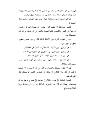 ‫ﻓﻲ ﻜﻼﻤﻬﺎ ﻫﻭ ﻤﺎ ﻟﻡ ﺘﻘﻠﻪ.. ﻭﻫﻭ ﺃﻨﻬﺎ ﻻ ﺘﺭﻴﺩ ﻟﻪ ﻋﻤﻼ ﻭﻻ ﺘﺭﻴﺩ ﻟﻪ ﺭﺠﻭﻟﺔ،‬
      ‫ﺇﻨﻤﺎ ﺘﺭﻴﺩﻩ ﺃﻥ ﻴﺒﻘﻰ ﻋﻁﻼ ﻤﺴﺘﻤﺭﺍ ﺘﺘﻭﻟﻰ ﻫﻲ ﺇﺼﻼﺤﻪ ﻁﻭل ﺍﻟﻭﻗﺕ.‬
‫ﺇﻨﻬﺎ ﻓﻲ ﺍﻟﺤﻘﻴﻘﺔ ﺘﺭﻴﺩﻩ ﻤﺤﺘﺎﺠﺎ ﺇﻟﻴﻬﺎ.. ﻭﻫﻭ ﺒﻬﺫﺍ ﺍﻻﺤﺘﻴﺎﺝ ﻴﻅل ﺘﺤﺕ‬
                                                         ‫ﺍﻟﺴﻴﻁﺭﺓ.‬
‫ﺍﻟﺨﻁﻴﺭ ﺒﻌﺩ ﺫﻟﻙ ﺃﻥ ﻴﻨﻘﻠﺏ ﺍﻟﺩﻭﺭ ﺠﺎ ‪‬ﺍ، ﻭﺃﻥ ﺘﺤﺎﻭل ﺍﻟﻤﺭﺃﺓ ﺃﻥ ﺘﻁﺭﺩ‬
                           ‫ﺩ‬
‫ﺯﻭﺠﻬﺎ ﺇﻟﻰ ﺍﻟﻌﻤل ﻭﺍﻟﻜﺴﺏ، ﻷﻨﻬﺎ ﻨﺠﺤﺕ ﺒﺎﻟﻔﻌل ﻓﻲ ﺃﻥ ﺘﺠﻌﻠﻪ ﻴﺭﺍﻫﺎ ﺃﻤﻪ‬
                                                     ‫ﺍﻟﻤﺴﺌﻭﻟﺔ ﻋﻨﻪ.‬
‫ﻻﺒﺩ ﺃﻥ ﺘﺠﻴﺏ ﺍﻟﻤﺭﺃﺓ ﻋﻥ ﺍﻷﺴﺌﻠﺔ ﺍﻟﺘﺎﻟﻴﺔ ﻗﺒل ﺃﻥ ﺘﺒﺩﺃ ﻫﺠﻭﻡ ﺍﻟﺘﻐﻴﻴﺭ‬
                                                 ‫ﺒﺤﻕ ﺃﻭ ﺒﺩﻭﻥ ﺤﻕ:‬
      ‫- ﻫل ﺘﺭﻴﺩﻴﻥ ﺘﻐﻴﻴﺭﻩ ﻹﺜﺒﺎﺕ ﺃﻨﻙ ﺍﻟﻁﺭﻑ ﺍﻟﻔﺎﻋل ﻓﻲ ﺍﻟﻌﻼﻗﺔ؟.‬
    ‫- ﻫل ﺘﺭﻴﺩﻴﻥ ﺘﻐﻴﻴﺭﻩ ﺇﻟﻰ ﺸﻲﺀ ﺘﻌﺠﺯﻴﻥ ﻋﻥ ﺘﻐﻴﻴﺭﻩ ﻓﻲ ﻨﻔﺴﻙ؟.‬
          ‫- ﻫل ﺘﻐﻴﻴﺭﻩ ﺴﻴﺠﻌﻠﻙ ﺘﺭﻴﻥ ﺍﻟﺠﺎﻨﺏ ﺍﻟﺫﻱ ﺘﺤﺒﻴﻥ ﺍﻗﺘﻨﺎﺀﻩ؟.‬
‫- ﻫل ﺘﺤﺎﻭﻟﻴﻥ – ﺒﺎﻟﻼ ﻭﻋﻲ – ﺃﻥ ﺘﺠﻌﻠﻴﻪ ﻤﺜل ﺃﻱ ﺸﺨﺹ ﺁﺨﺭ..‬
                                                 ‫ﺤﺒﻴﺏ ﻗﺩﻴﻡ ﻤﺜﻼ؟!.‬
‫ﻻﺒﺩ ﺃﻥ ﺘﻜﻭﻥ ﺇﺠﺎﺒﺎﺘﻙ ﻭﺍﻀﺤﺔ.. ﻭﻻﺒﺩ، ﻤﻊ ﻫﺫﺍ ﺍﻟﻭﻀﻭﺡ، ﺃﻥ ﺘﻌﻴﺩﻱ‬
‫ﺘﺭﺘﻴﺏ ﺃﻭﺭﺍﻗﻙ، ﻭﺃﻥ ﺘﺘﺄﻜﺩﻱ ﺃﻥ ﺤﺎﻟﺘﻪ ﻫﻭ ﺘﺴﺘﺩﻋﻲ ﺍﻟﺘﻐﻴﻴﺭ ﻻ ﺤﺎﻟﺘﻙ ﺃﻨﺕ‬
                                                      ‫ﺍﻟﺘﻲ ﺘﻔﺭﻀﻪ.‬
‫ﺍﻟﻨﺠﻤﺔ ﺍﻟﻌﺎﻟﻤﻴﺔ )) ﻟﻭﺭﻴﻥ ﺒﺎﻜﺎل (( ﻏﻴﺭﺕ )) ﻫﻤﻔﺭﻱ ﺒﻭﺠﺎﺭﺕ ((‬
‫ﻭﺼﻨﻌﺘﻪ ﻭﺠﻌﻠﺕ ﻟﻪ ﻜل ﻫﺫﻩ ﺍﻟﺸﻬﺭﺓ ﻭﺍﻟﻤﻜﺎﻨﺔ ﺒﻌﺩ ﺃﻥ ﻜﺎﻥ ﺼﺩﻴﻘﺎ ﻭﻓﻴﺎ‬
                                                   ‫ﻟﻠﻔﺸل ﻭﺍﻟﻀﻴﺎﻉ.‬
 