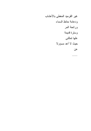 ‫ﻏﻴﺭ ﺍﻟﻘﺭﻤﻴﺩ ﺍﻟﻤﻐﻁﻰ ﺒﺎﻷﻋﺸﺎﺏ‬
        ‫ﻭﺩﻋﺎﻤﺔ ﺤﺎﺌﻁ ﺍﻟﺴﻤﺎﺀ‬
               ‫ﻭﺭﺍﺌﺤﺔ ﺍﻟﻤﺭ‬
               ‫ﻭﺴﺘﺭﺓ ﻗﺩﻴﻤﺔ‬
                ‫ﻋﻠﻬﺎ ﺘﻤﺜﻠﻨﻰ‬
        ‫ﺤﻴﺙ ﻻ ﺃﻋﺩ ﻤﺴﺅﻭﻻ‬
                       ‫ﻋﻥ‬
                      ‫.....‬
 