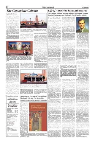 2                                                                                                           Watani International                                                                                                       23 July 2006


The Coptophile Column                                                                                                        Life of Antony by Saint Athanasius
By John H. Watson                                                                                                            An Essential Addition to World School Curriculums, National
From the centre of the capital of
                                                                                                                             Reading Campaigns, and the Coptic World Sunday Schools
France there are thirteen métro lines                                                                                                                                   in a row on 27 August 2005 at Arch-
serving the city, a number identifies                                                                                        By Saad Michael Saad                       angel Michael Church in Santa Anna,
each line. The Paris Métro line                                                                                                                                         California. Information for the con-
Number 7 bounces gently from ‘La                                                                                             During his third exile (356-361),          test were posted at the Diocese
Courneuve 8 Mai 1945’ down to the                                                                                            which brought him to the peak of his       website: www.lacopts.org under the
‘Pont Marie’ and south to ‘VilleJuif                                                                                         literary career, Pope Athanasius the       Youth Ministry tab. A PDF and a
Léo Lagrange.’ The line is marked                                                                                            Apostolic (328-373) wrote the book,        Word Document versions of the Life
on the métro map in pink. Here on                                                                                            Life of Antony. It was in 357 AD, the      of Antony were posted at the website
the edge of Paris, but certainly not                                                                                         subsequent year of the departure of        and could be downloaded.
far from the city centre, is the Rue                                                                                         his mentor St. Antony. Hidden by the          If you are deeply in love with the
Maxim Gorky at VilleJuif (lit. A Jew-                                                                                        monks in the desert of Egypt, St.          Life of Antony and believe in the ben-
ish Town). Perhaps it will be known                                                                                          Athanasius filled the book with            efits of contests in general, how
one day as VilleCopte?                                                                                                       Coptic spirituality and made it a          greatly you will rejoice when both
  Any visitor looking for the church         The Archangel Michael and St. George Coptic Orthodox Church on                  model of hagiography.                      book and contest join together in Los
might imagine that it would be very          the Rue Maxim Gorky at VilleJuif on the edge of Paris. Will VilleJuif             St. Athanasius wrote this biography      Angeles, California last year and in
difficult to find. In fact the Resurrec-     be known one day as VilleCopte?                                                 and many other books in Greek, the         other places of the world in years to
tion Façade stands out on the main                                                                                           global language in use at this time.       come!
road, being sixty square metres in                                                is one of the finest pastors in Europe.    The book was translated to Latin and          Imagine the dynamics if this book          S. M. Saad is a frequent contribu-
size.                                      Cairo Museum of Modern Art, at                                                    Coptic        immediately         after.   is adopted in summer contests for the         tor to theological discussions on
  An earlier image of The Flight into      churches in Damanhour, Akhmim,           The writer of The Coptophile Col-        Athanasius’ vision for writing the         youth. It will stimulate their conver-        Middle Eastern politics and cul-
Egypt is portrayed on the front of the     Alexandria, Beheira and in a number    umn did not produce all the photo-         book and in using Greek was to make        sations and raise their discussions to        tures. He has been on the Visit-
church and the lettering, affirming the    of other Coptic Orthodox churches      graphs of the Coptic Orthodox              Antony’s role model accessible to          a refined spiritual level of communi-         ing Committee of the University
dedication to the Archangel Michael        in his homeland.                       Church in VilleJuif but his wife did.      different populations of the world.        cation. It will constitute a real life ex-    of Chicago Divinity School
                                              Icons in churches abroad include    Surely more space is needed for her            The beneficial effect targeted by      ample of whom they can be joyful and          (1993-99) where he received an
                                                                                  photographs than for the words. But        Athanasius reached its goal and went       proud in the Lord.                            MA in 1987. He is now on the
                                                                                  it was in looking at the mosaics that      beyond: monastic life spread all over                                                    Board of Visitors of the
                                                                                  prayer came most speedily alive.           Europe, Asia and Africa. The read-                           ***                         Claremont Graduate University
                                                                                     We may look at the Resurrection         ing of this masterpiece of Christian         The Life of Antony is one of, if not        School of Religion. He was Ad-
                                                                                  in VilleJuif but perhaps it is more        literature resulted in life changing ex-   the, greatest Coptic legacy that was          junct Professor of Electrical En-
                                                                                  important for the mosaic icon to look      periences around the world. In his         ever produced. This is why it deserves        gineering at the University of Il-
                                                                                  at us. Let the icon of God Incarnate,      Confessions, Augustine declared            to be the subject for academic stud-          linois at Chicago (1985-96), and
                                                                                  raised from the grave, beyond              himself a convert to the life of right-    ies, national reading programs, and           was named Fellow IEEE in 1997.
                                                                                  Calvary and standing there, speak to       eousness by reading this book. He          Sunday School programs. Let youth
                                                                                  us as the very large-eyed person who       and many could visually see the spir-      contests be worthy of it as well.
                                                                                  holds our attention.                       itual content of the Gospels in action        In addition, the Life of Antony is        erend Dr. John Watson in his
                                                                                     It is not difficult to look into His    and in tangible measures applied in        one of the greatest products of Chris-       Coptophile Column (Watani, 25
                                                                                  eyes and to tell Him that you love         the life of Antony, starting with his      tian literature. In fact, when the West      January 2004) or my Arabic article
                                                                                  Him; that you are sorry for offend-        positive response to the call (in Mat-     discovered the precious and rare value       (Watani, 7 December 2003) at the
                                                                                  ing His love for all mankind; how          thew 19:21), “If you want to be per-       of this masterpiece, it was immedi-          time of the book publication. At cer-
                                                                                  much you may enjoy the company             fect, go sell what you have and give       ately translated from the original           tain times, the book was available at
                                                                                  of Michael and George; how you             to the poor, and you will have treas-      Greek to Latin and later on to other         www.amazon.com and www.bn.com
 The Resurrection Façade is prominent on the main road in                         may pray before His eyes for the de-       ure in heaven; and come, follow Me.”       languages as well.                           at three times the price of the new
 VilleJuif. Fr. John Watson (left) speaks with artist Adel Nassief                ceased and for our living loved ones;                                                   You can find it in church bookstores       copy when published in 2003. How-
 whose works can be seen in eight countries. Nassief                              for the world and its all its pain, and,     Being biographical and scholarly in      of many denominations around the             ever, a second printing is now avail-
 (www.adelnassief.net) has become a major figure in Coptic iconog-                perhaps above all, that His will may       nature, the Life of Antony is appro-       world; except most Coptic bookstores         able.
 raphy.                                                                           be done on earth.                          priate to be included in the curricu-      in the diaspora which sadly and ironi-
                                                                                     The images on the walls are alive.      lums of subjects such as languages,        cally are unaware of their own treas-        Despite its depth of meaning and
                                                                                  ___                                        literature, history, anthropology, in-     ure: a Coptic book by a world famous      the high theological caliber of its au-
                                           works in the Church of the Blessed     The Revd. Dr. John H. Watson is an         ternational studies, or religious stud-    Coptic Pope about the Coptic father       thor, the Life of Antony is written in a
and St. George, is clearly visible three                                                                                     ies at the high school and col-                                                            simple style and is intriguing to
hundred yards away. Two full mosaic        Virgin Mary, Amsterdam (1991), St.     Anglican priest who lives in Dorset,
                                           Demiana, Utrecht (2001), Africa                                                   lege levels whether in Egypt,                                                              many audiences, from high
icons of pi-Archangellos Mikhail and                                              UK, and has been writing the fort-                                               In response to the Arabic version of this
                                           (1995), Mar Boulos, Stockholm,                                                    the Arab World, the Islamic                                                                school students to advanced
Anba Guirgis are very large, stand-                                               nightly Coptophile Column for                                                    article (Watani, 24 July 2005), Dr. Laila
                                           Sweden (1996), and Amba Moussa                                                    World, the West or the East.                                                               scholars. True, Athanasius is
ing each side of the icon of The Flight                                           Watani International since 2002. He                                              Fares (of the Biblical Institute in Florida)
                                                                                                                             This inclusion in the public cur-                                                          acclaimed as one of the greatest
into Egypt.                                                                                                                  riculums can be applied in the        wrote:                                               theologians ever risen, but in
   The main tower rises high above                                                                                           appropriate context and mission         “May God realize your beautiful dream.             this book he uses simple lan-
the building. Of course, there is much                                                                                       for use with each program to fit      Its implementation should not be in Egyp-            guage rather than complex logic
work to be completed, and the inte-                                                                                          its own goals. The English ver-       tian schools only, but needs to take place           to reach great theological and
rior of the church is very far from                                                                                          sion can be taught at the Coptic      today in France, UK, USA and certainly               spiritual depths. Every Coptic
completion, but it was obvious, even                                                                                         Seminary in Los Angeles in a          many other places. Christianity is not only          home should have a copy of this
to French workers at the local garage,                                                                                       course on youth ministry, while       excluded in Egyptian school systems but              gateway to understanding the
that the exterior is magnificent, an-                                                                                        the Arabic version can be taught      banned here in American public schools as            essence of Coptic Spirituality.
cient and modern, and that it is                                                                                             at Al Azhar University in Cairo       well.”                                                  As for the dear homeland
strongly approved of by the local                                                                                            in a course on comparative re-                                                             Egypt, isn’t a book written by a
people. Even a handful of Muslims                                                                                            ligion. Yet at the University of                                                           great Egyptian author and a bi-
told me that they admired the new                                                                                            Toronto, they are considering the of world monasticism. How many ography of a great Egyptian person-
church on the Rue Maxim Gorky.                                                                                               Coptic version of this book for their Copts even know that the book ex- ality worthy of an acknowledgement
Coptic Orthodoxy has established it-                                                                                         offering of Coptic literature (Watani ists?                                          and adoption in Egyptian schools?
self on this roadway.                                                                                                        International, 9 July 2006).                  My generation was fortunate to The logic is underscored by the fact
                                                                                                                                                                        have an Arabic translation from Eng- that both Antony and Athanasius
  The Copts of France must be satis-                                                                                            In addition to formal education, as lish by the blessed and most have acquired the highest universal
fied with the work of Adel Nassief, a        Two full mosaic icons of pi-Archangellos Mikhail and Anba Guirgis               literacy reading programs encourage honorable priest, theologian and re- respect and admiration of the whole
major figure in Coptic Iconography           standing on each side of the icon of The Flight into Egypt make a               reading all over the world and fight former, Fr. Marcos Daoud (1897- world for seventeen centuries long.
who was born 20 October 1962 in              spiritually inspiring exterior of the church in VilleJuif.                      illiteracy and ignorance, the Life of 1986). The book was published by the            Some may say this is an impossible
Beheira Governorate and graduated                                                                                            Antony would make an excellent ad- Society of Friends of the Holy Bible dream. However, while it is difficult
as a Bachelor of Fine Arts at Alexan-                                                                                        dition for those programs. For exam- in 1950.                                        to implement in Egypt, let us remem-
dria in 1985 (Watani 13 June 2004.         at St George, Tampa, Florida, USA      is the author of several books includ-     ple, it could be used in the al-Kira’a        The book was translated from ber the saying, “the impossible just
14 August 2005).                           (2002). The Coptic iconographer has    ing Among the Copts (2000), Chris-         lel Gami’e (Reading For All) cam- Greek and Latin to English several takes a little longer.”
    The works of Adel Nassief              worked closely with the congregation   tians Observed: Narratives for To-         paign in Egypt or the Florida Read times and even included in the vol-                 Yet there are real benefits to Egypt
(www.adelnassief.net) can be seen in       in VilleJuif and with their parish     day’s Church (2004), and Listening         campaign in Florida!                       ume of Nicene and Post Nicene Fa- in including this piece of her herit-
the Egyptian Ministry of Culture, The      priest Fr. Moussa Amba Bishoi who      to Islam (2005).                              Competitions that test educational thers. A Copyright permission is gen- age in the education of her children.
                                                                                                                             content present the advantage of erously granted free for those who Would not Egypt gain worldwide re-
                                                                                                                             gearing human powers towards an wish to make electronic copies (for spect by honoring her own? Wouldn’t
 Watani International                      Athanasius of Alexandria, Life of Antony                                          edifying work that builds both the non commercial use). Coptic websites such a book be worth implementing
                                                                                                                             contest members and the human so- can make it available for readers.                 in the public and private high school
         Page 2 Editor                     The Coptic Life and The Greek Life                                                ciety.                                                                               curriculums? Wouldn’t such a book
   Saad Michael Saad                                                                                                             Contests offer also the advantage         As mentioned earlier, the Life of be worth printing and publishing in
                                           Translated by Tim Vivian and Apostolos N. Athanassakis                            of bonding the participants in an ex- Antony was translated to Coptic in the order to be available to all Egyptians
          Page 3 Editor                                                                                                      perience of spiritual belonging, cul- forth century. The significance of the and Arabic language readers in gen-
                                                                                                                             tural exchange, personal strength, Coptic translation comes from its us- eral?
        Adel Guindy                        with Rowan A. Greer;                                                              righteous thinking, healthy souls, and age of the same vocabulary that St.             Isn’t such a book more worthy than
                                           Preface by Benedicta                                                              help build communities, patriotic Antony actually employed in his na- the Djahilliyah (pre-Islamic Igno-
     Subscriptions                         Ward SLG; Foreword
                                           by Archbishop Rowan
                                                                                                                             pride and a better world.                  tive language, as he primarily spoke rance period in Arabia) poetry books
                                                                                                                               Benefits from launching and organ- and wrote in Coptic in his sermons mandated in the Egyptian school cur-
     & Advertising                         Williams.                                                                         izing contests increase largely in that and communications.                          riculum? Those poets were not Egyp-
                                             The volume also in-                                                             sense when the subjects are carefully        For the first time in history, a trans- tians and not Muslims. They have
 Subscription rates for one year           cludes an Encomium                                                                selected and the curriculum contents lation has recently been made from nothing to do with the Egyptian civi-
 (52 issues):                              on Saint Anthony by                                                               wisely distributed between local, re- the Coptic to the English language. lization nor that of the world. Many
 North America          US $ 100           John of Schmun, and                                                               gional, national and international en- This great endeavor was made by The other publications in Egyptian
 Europe, Africa         US $ 90            a Letter to the Disci-                                                            tities; starting from the local church Reverend Dr. Tim Vivian, lecturer at schools and in government-spon-
 Australia, Far East    US $ 120           ples of Antony by                                                                 to the city districts and ending to California State University, sored books for the public can be
 _____________________________
  ____________________________             Serapion of Thmuis.                                                               reach the national and international Bakersfield and author of many books taken as examples of their unworthi-
 Kindly complete the form below,              Instrumental in the                                                            levels.                                    including his recent volume, Words ness compared to this masterpiece,
 and send it along with your               conversion of many,                                                                   In the Coptic World alone, this to Live by: Journeys in Ancient and Life of Antony. Is it fair to deprive the
 payment in US$ or equivalant,             including St. Augus-                                                              project may go from the Archangel Modern Egyptian Monasticism.                       students and the general public from
 payable to                                tine, The Life of                                                                 Michael Cathedral in Aswan to the             Vivian’s translation of Life of such a rich resource?
                                           Antony provided the                                                               Coptic Church in Thailand; from the Antony was published first in Coptic                The model exemplified and per-
 Watani International                                                                                                        Pentapolis in North Africa to The Is- Church Review in 1994. Copies ($3 sonified by Antony as described by
 14308 Summer Tree Road,                   model saint’s life and
                                                                                                                             land of Tasmania in Australia; and each) are available from Society of Athanasius will have the most ben-
 Suite G                                   constitutes, in the
                                                                                                                             from Jerusalem the City of the Savior Coptic Church Studies, P.O. Box 714, eficial influence on communities and
 Centreville, VA 20121                     words of patristics
                                                                                                                             to Europe and the Americas. The East Brunswick, NJ 08816, USA.                       societies wherever it is published and
 Tel: 571-522-6560                         scholar Johannes                                                                  Coptic presence is being established         In 2003 the Cistercian Publications read. It will advance positive
 Fax: 571-522-6561                         Quasten, “the most                                                                by the grace of God in all those presented some of the most beautiful behavioral attitudes and will motivate
 Or pay by credit card                     important document                                                                places.                                    and complete edition of Life of Antony people to work, produce, and help
 Name on the card:                         of early monasticism.”                                                                Athanasius’ book, Life of Antony, by printing side by side on the oppo- each other. This book is a shared
 ____________________________
 ___________________________                 Here in one volume                                                              perfectly suits the standards and goals site pages the two English precious world resource that should be brought
 Card #: _____ _____ _______               are translations of the                                                           for such beneficial and uplifting con- translations of the book: the one from to the light everywhere.
 Expiration Date: _____________            text in the Greek writ-                                                           tests.                                     the Coptic by Tim Vivian and the one ___
 Card Type: ˚ Master Card                  ten by Athanasius                                                                                                            from the Greek by Apostolos Believing in the importance of this
 ˚ Visa ˚ American Express                 (from the new critical                                                                The inspiration for this proposal Athanassakis, Professor at the Uni- topic, Dr. Laila Fares graciously vol-
 Address:
                                           edition of G. J. M.                                                               came from the Coptic Diocese of Los versity of California, Santa Barbara.            unteered to provide this translation
 __________________________________
  __________________________________       Bartelink) and in the                                                             Angeles who actually included the            Because of its popularity, this won- from the Arabic original (Watani, 24
 __________________________________
  __________________________________       Coptic, the language Antony himself spoke. Two short contemporary Coptic          Life of Antony in their summer con- derful book went out of print in less July 2005). Quality texts in English,
 Telephone:________________                texts further manifest the powerful influence of “the father of monks.”           test of 2005 for the spiritual devel- than two years. Many of Watani’s French, and Arabic can be translated
 Fax:_______________________                  Publisher: www.cistercianpublications.org. ISBN: 978-0-8790-7902-4,            opment and education of the youth. readers must have bought the book by contacting:
                                           Paperback, lxvi + 290 pp.                                                         The contest was held for the fifth year in response to a review by The Rev- coptictranslation@yahoo.com.
 