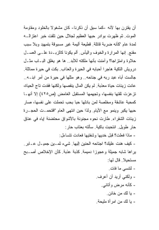 ‫ﺃﻥ ﻴﻘﺘﺭﻥ ﺒﻬﺎ ﻷﻨﻪ -ﻜﻤﺎ ﺴﺒﻕ ﺃﻥ ﺫﻜﺭﻨﺎ- ﻜﺎﻥ ﻤﺸﻐﻭﻻ ﺒﺎﻟﺨﻠﻭﺩ ﻭﻤﻘﺎﻭﻤﺔ‬
                ‫ﹰ‬
‫ﺍﻟﻤﻭﺕ. ﺜﻡ ﻅﻬﺭﺕ ﺒﻭﺍﺩﺭ ﺤﺒﻬﺎ ﺍﻟﻌﻅﻴﻡ ﻟﺠﻼل ﺤﻴﻥ ﺘﻠﻘﺕ ﺨﺒﺭ ﺍﻋﺘﺯﺍﻟـﻪ‬
‫ﻟﻤﺩﺓ ﻋﺎﻡ "ﻜﺄﻨﻪ ﻀﺭﺒﺔ ﻗﺎﺘﻠﺔ. ﻗﻁﻴﻌﺔ ﺃﻟﻴﻤﺔ ﻏﻴﺭ ﻤﺴﺒﻭﻗﺔ ﺒﺘﻤﻬﻴﺩ ﻭﺒﻼ ﺴﺒﺏ‬
‫ﻤﻘﻨﻊ. ﺇﻨﻬﺎ ﺍﻟﻤﺭﺍﺭﺓ ﻭﺍﻟﺨﻭﻑ ﻭﺍﻟﻴﺄﺱ. ﺃﻟﻡ ﻴﻜﻭﻨﺎ ﻜﺎﻟﺯﺒـﺩﺓ ﻋﻠـﻰ ﺍﻟﻌﺴـل‬
‫ﺤﻼﻭﺓ ﻭﺍﻤﺘﺯﺍﺠﹰ؟ ﻭﺁﻤﻨﺕ ﺒﺄﻨﻬﺎ ﻤﻠﻜﺘﻪ ﻟﻸﺒﺩ.. ﻫﺎ ﻫﻭ ﻴﻐﻠﻕ ﺍﻟﺒـﺎﺏ ﻤﺜـل‬
                                                 ‫ﺎ‬
‫ﺩﺭﻭﻴﺵ ﺍﻟﺘﻜﻴﺔ ﻫﺎﺠﺭﺍ ﺃﺤﺒﺎﺒﻪ ﻓﻲ ﺍﻟﺤﻴﺭﺓ ﻭﺍﻟﻌﺫﺍﺏ. ﺒﻜﺕ ﻓﻲ ﺤﻴﺭﺓ ﻤﻤﺎﺜﻠﺔ.‬
                                              ‫ﹰ‬
‫ﺠﺎﻟﺴﺕ ﺃﺒﺎﻩ ﻋﺒﺩ ﺭﺒﻪ ﻓﻲ ﺠﻨﺎﺤﻪ.. ﻭﻫﻭ ﻤﺜﻠﻬﺎ ﻓﻲ ﺤﻴﺭﺓ ﻤﻥ ﺃﻤﺭ ﺍﺒﻨـﻪ..‬
‫ﻋﺎﻨﺕ ﺯﻴﻨﺎﺕ ﺤﻴﺎﺓ ﻤﻌﺫﺒﺔ. ﻟﻡ ﻴﻜﻥ ﺍﻟﻤﺎل ﻴﻨﻘﺼﻬﺎ ﻭﻟﻜﻨﻬﺎ ﻓﻘﺩﺕ ﺘﺎﺝ ﺍﻟﺤﻴﺎﺓ،‬
‫ﺘﺯﻋﺯﺕ ﺜﻘﺘﻬﺎ ﺒﻨﻔﺴﻬﺎ، ﻭﺘﺠﻬﻤﻬﺎ ﺍﻟﻤﺴﺘﻘﺒل ﺍﻟﻐﺎﻤﺽ )ﺹ٥٢٤( ﺇﻻ ﺃﻨﻬـﺎ‬
‫ﻜﻤﺤﺒﺔ ﻋﺎﺸﻘﺔ ﻭﻤﺨﻠﺼﺔ ﻟﻤﻥ ﺒﺎﺩﻟﻬﺎ ﺤﺒﺎ ﺒﺤﺏ ﺘﺤﻤﻠﺕ ﻋﻠﻰ ﻨﻔﺴﻬﺎ، ﺼﺎﺭ‬
                         ‫ﹰ‬
‫ﺤﺒﻬﺎ ﻴﻜﺒﺭ ﻭﻴﻨﻤﻭ ﻤﻊ ﺍﻷﻴﺎﻡ. ﻭﻟﺫﺍ ﺤﻴﻥ ﺍﻨﺘﻬﻰ ﺍﻟﻌﺎﻡ "ﺍﻗﺘﺤﻤـﺕ ﺍﻟﺤﺠـﺭﺓ‬
‫ﺯﻴﻨﺎﺕ ﺍﻟﺸﻘﺭﺍﺀ. ﻁﺎﺭﺕ ﻨﺤﻭﻩ ﻤﺠﻨﻭﻨﺔ ﺒﺎﻷﺸﻭﺍﻕ ﻤﺤﺘﻀﻨﺔ ﺇﻴﺎﻩ ﻓﻲ ﻋﻨﺎﻕ‬
                        ‫ﺤﺎﺭ ﻁﻭﻴل. ﺍﻨﺘﺤﺒﺕ ﺒﺎﻜﻴﺔ. ﺴﺄﻟﺘﻪ ﺒﻌﺘﺎﺏ ﺤﺎﺭ:‬
                    ‫- ﻤﺎﺫﺍ ﻓﻌﻠﺕ؟ ﻗﺒل ﺨﺩﻴﻬﺎ ﻭﺸﻔﺘﻴﻬﺎ ﻓﻌﺎﺩﺕ ﺘﺘﺴﺎﺀل:‬
‫- ﻜﻴﻑ ﻫﻨﺕ ﻋﻠﻴﻙ؟ ﺍﺠﺘﺎﺤﻪ ﺍﻟﺤﻨﻴﻥ ﺇﻟﻴﻬﺎ. ﺸﻲﺀ ﺜﻤـﻴﻥ ﺠﻤﻴـل ﻋـﺎﺒﺭ.‬
‫ﻴﺭﺍﻫﺎ ﺸﺎﺒﻪ ﺠﻤﻴﻠﺔ ﻭﻋﺠﻭﺯﺍ ﺩﻤﻴﻤﺔ. ﻜﺫﺒﺔ ﻋﺫﺒﺔ. ﻜﺄﻥ ﺍﻹﺨﻼﺹ ﺃﺼـﺒﺢ‬
                                  ‫ﹰ‬
                                                 ‫ﻤﺴﺘﺤﻴﻼ. ﻗﺎل ﻟﻬﺎ:‬
                                                           ‫ﹰ‬
                                                  ‫- ﻟﺘﻨﺴﻲ ﻤﺎ ﻓﺎﺕ.‬
                                          ‫- ﻭﻟﻜﻨﻲ ﺃﺭﻴﺩ ﺃﻥ ﺃﻋﺭﻑ.‬
                                             ‫- ﻜﺄﻨﻪ ﻤﺭﺽ ﻭﺃﺘﺎﻨﻲ.‬
                                                ‫- ﻴﺎ ﻟﻙ ﻤﻥ ﺨﺎﺌﻥ.‬
                                          ‫- ﻴﺎ ﻟﻙ ﻤﻥ ﺍﻤﺭﺃﺓ ﻤﻠﻴﺤﺔ.‬
 