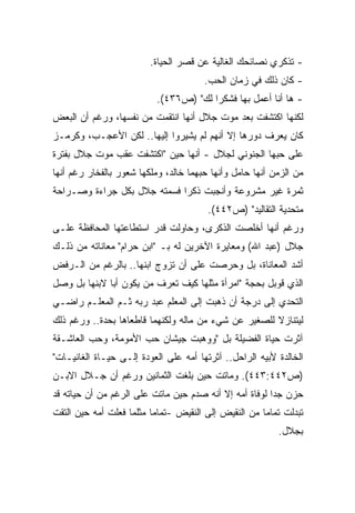 ‫- ﺘﺫﻜﺭﻱ ﻨﺼﺎﺌﺤﻙ ﺍﻟﻐﺎﻟﻴﺔ ﻋﻥ ﻗﺼﺭ ﺍﻟﺤﻴﺎﺓ.‬
                                       ‫- ﻜﺎﻥ ﺫﻟﻙ ﻓﻲ ﺯﻤﺎﻥ ﺍﻟﺤﺏ.‬
                           ‫- ﻫﺎ ﺃﻨﺎ ﺃﻋﻤل ﺒﻬﺎ ﻓﺸﻜﺭﺍ ﻟﻙ" )ﺹ٦٣٤(.‬
                                       ‫ﹰ‬
‫ﻟﻜﻨﻬﺎ ﺍﻜﺘﺸﻔﺕ ﺒﻌﺩ ﻤﻭﺕ ﺠﻼل ﺃﻨﻬﺎ ﺍﻨﺘﻘﻤﺕ ﻤﻥ ﻨﻔﺴﻬﺎ، ﻭﺭﻏﻡ ﺃﻥ ﺍﻟﺒﻌﺽ‬
‫ﻜﺎﻥ ﻴﻌﺭﻑ ﺩﻭﺭﻫﺎ ﺇﻻ ﺃﻨﻬﻡ ﻟﻡ ﻴﺸﻴﺭﻭﺍ ﺇﻟﻴﻬﺎ.. ﻟﻜﻥ ﺍﻷﻋﺠـﺏ، ﻭﻜﺭﻤـﺯ‬
‫ﻋﻠﻰ ﺤﺒﻬﺎ ﺍﻟﺠﻨﻭﻨﻲ ﻟﺠﻼل - ﺃﻨﻬﺎ ﺤﻴﻥ "ﺍﻜﺘﺸﻔﺕ ﻋﻘﺏ ﻤﻭﺕ ﺠﻼل ﺒﻔﺘﺭﺓ‬
‫ﻤﻥ ﺍﻟﺯﻤﻥ ﺃﻨﻬﺎ ﺤﺎﻤل ﻭﺃﻨﻬﺎ ﺤﺒﻬﻤﺎ ﺨﺎﻟﺩ، ﻭﻤﻠﻜﻬﺎ ﺸﻌﻭﺭ ﺒﺎﻟﻔﺨﺎﺭ ﺭﻏﻡ ﺃﻨﻬﺎ‬
‫ﺜﻤﺭﺓ ﻏﻴﺭ ﻤﺸﺭﻭﻋﺔ ﻭﺃﻨﺠﺒﺕ ﺫﻜﺭﺍ ﻓﺴﻤﺘﻪ ﺠﻼل ﺒﻜل ﺠﺭﺍﺀﺓ ﻭﺼـﺭﺍﺤﺔ‬
                            ‫ﹰ‬
                                        ‫ﻤﺘﺤﺩﻴﺔ ﺍﻟﺘﻘﺎﻟﻴﺩ" )ﺹ٢٤٤(.‬
‫ﻭﺭﻏﻡ ﺃﻨﻬﺎ ﺃﺨﻠﺼﺕ ﺍﻟﺫﻜﺭﻯ، ﻭﺤﺎﻭﻟﺕ ﻗﺩﺭ ﺍﺴﺘﻁﺎﻋﺘﻬﺎ ﺍﻟﻤﺤﺎﻓﻅﺔ ﻋﻠـﻰ‬
‫ﺠﻼل )ﻋﺒﺩ ﺍﷲ( ﻭﻤﻌﺎﻴﺭﺓ ﺍﻵﺨﺭﻴﻥ ﻟﻪ ﺒـ "ﺍﺒﻥ ﺤﺭﺍﻡ" ﻤﻌﺎﻨﺎﺘﻪ ﻤﻥ ﺫﻟـﻙ‬
‫ﺃﺸﺩ ﺍﻟﻤﻌﺎﻨﺎﺓ، ﺒل ﻭﺤﺭﺼﺕ ﻋﻠﻰ ﺃﻥ ﺘﺯﻭﺝ ﺍﺒﻨﻬﺎ.. ﺒﺎﻟﺭﻏﻡ ﻤﻥ ﺍﻟـﺭﻓﺽ‬
‫ﺍﻟﺫﻱ ﻗﻭﺒل ﺒﺤﺠﺔ "ﺍﻤﺭﺃﺓ ﻤﺜﻠﻬﺎ ﻜﻴﻑ ﺘﻌﺭﻑ ﻤﻥ ﻴﻜﻭﻥ ﺃﺒﺎ ﻻﺒﻨﻬﺎ ﺒل ﻭﺼل‬
             ‫ﹰ‬
‫ﺍﻟﺘﺤﺩﻱ ﺇﻟﻰ ﺩﺭﺠﺔ ﺃﻥ ﺫﻫﺒﺕ ﺇﻟﻰ ﺍﻟﻤﻌﻠﻡ ﻋﺒﺩ ﺭﺒﻪ ﺜـﻡ ﺍﻟﻤﻌﻠـﻡ ﺭﺍﻀـﻲ‬
‫ﻟﻴﺘﻨﺎﺯﻻ ﻟﻠﺼﻐﻴﺭ ﻋﻥ ﺸﻲﺀ ﻤﻥ ﻤﺎﻟﻪ ﻭﻟﻜﻨﻬﻤﺎ ﻗﺎﻁﻌﺎﻫﺎ ﺒﺤﺩﺓ.. ﻭﺭﻏﻡ ﺫﻟﻙ‬
‫ﺁﺜﺭﺕ ﺤﻴﺎﺓ ﺍﻟﻔﻀﻴﻠﺔ ﺒل "ﻭﻭﻫﺒﺕ ﺠﻴﺸﺎﻥ ﺤﺏ ﺍﻷﻤﻭﻤﺔ، ﻭﺤﺏ ﺍﻟﻌﺎﺸـﻘﺔ‬
‫ﺍﻟﺨﺎﻟﺩﺓ ﻷﺒﻴﻪ ﺍﻟﺭﺍﺤل.. ﺁﺜﺭﺘﻬﺎ ﺃﻤﻪ ﻋﻠﻰ ﺍﻟﻌﻭﺩﺓ ﺇﻟـﻰ ﺤﻴـﺎﺓ ﺍﻟﻐﺎﻨﻴـﺎﺕ"‬
‫)ﺹ٢٤٤:٣٤٤(. ﻭﻤﺎﺘﺕ ﺤﻴﻥ ﺒﻠﻐﺕ ﺍﻟﺜﻤﺎﻨﻴﻥ ﻭﺭﻏﻡ ﺃﻥ ﺠـﻼل ﺍﻻﺒـﻥ‬
‫ﺤﺯﻥ ﺠﺩﺍ ﻟﻭﻓﺎﺓ ﺃﻤﻪ ﺇﻻ ﺃﻨﻪ ﺼﺩﻡ ﺤﻴﻥ ﻤﺎﺘﺕ ﻋﻠﻰ ﺍﻟﺭﻏﻡ ﻤﻥ ﺃﻥ ﺤﻴﺎﺘﻪ ﻗﺩ‬
                                                       ‫ﹰ‬
‫ﺘﺒﺩﻟﺕ ﺘﻤﺎﻤﺎ ﻤﻥ ﺍﻟﻨﻘﻴﺽ ﺇﻟﻰ ﺍﻟﻨﻘﻴﺽ -ﺘﻤﺎﻤﺎ ﻤﺜﻠﻤﺎ ﻓﻌﻠﺕ ﺃﻤﻪ ﺤﻴﻥ ﺍﻟﺘﻘﺕ‬
                         ‫ﹰ‬                           ‫ﹰ‬
                                                          ‫ﺒﺠﻼل.‬
 