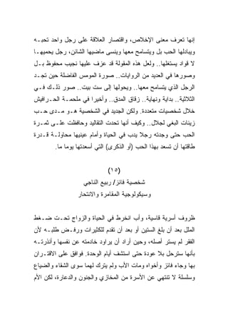 ‫ﺇﻨﻬﺎ ﺘﻌﺭﻑ ﻤﻌﻨﻰ ﺍﻹﺨﻼﺹ، ﻭﺍﻗﺘﺼﺎﺭ ﺍﻟﻌﻼﻗﺔ ﻋﻠﻰ ﺭﺠل ﻭﺍﺤﺩ ﺘﺤﺒـﻪ‬
‫ﻭﻴﺒﺎﺩﻟﻬﺎ ﺍﻟﺤﺏ ﺒل ﻭﻴﺘﺴﺎﻤﺢ ﻤﻌﻬﺎ ﻭﻴﻨﺴﻰ ﻤﺎﻀﻴﻬﺎ ﺍﻟﺸﺎﺌﻥ، ﺭﺠل ﻴﺤﻤﻴﻬـﺎ‬
‫ﻻ ﻗﻭﺍﺩ ﻴﺴﺘﻐﻠﻬﺎ.. ﻭﻟﻌل ﻫﺫﻩ ﺍﻟﻤﻘﻭﻟﺔ ﻗﺩ ﻋﺯﻑ ﻋﻠﻴﻬﺎ ﻨﺠﻴﺏ ﻤﺤﻔﻭﻅ ﺒـل‬
‫ﻭﺼﻭﺭﻫﺎ ﻓﻲ ﺍﻟﻌﺩﻴﺩ ﻤﻥ ﺍﻟﺭﻭﺍﻴﺎﺕ.. ﺼﻭﺭﺓ ﺍﻟﻤﻭﻤﺱ ﺍﻟﻔﺎﻀﻠﺔ ﺤﻴﻥ ﺘﺠـﺩ‬
‫ﺍﻟﺭﺠل ﺍﻟﺫﻱ ﻴﺘﺴﺎﻤﺢ ﻤﻌﻬﺎ.. ﻭﻴﺤﻭﻟﻬﺎ ﺇﻟﻰ ﺴﺕ ﺒﻴﺕ.. ﺼﻭﺭ ﺫﻟـﻙ ﻓـﻲ‬
‫ﺍﻟﺜﻼﺜﻴﺔ.. ﺒﺩﺍﻴﺔ ﻭﻨﻬﺎﻴﺔ.. ﺯﻗﺎﻕ ﺍﻟﻤﺩﻕ.. ﻭﺃﺨﻴﺭﺍ ﻓﻲ ﻤﻠﺤﻤـﺔ ﺍﻟﺤـﺭﺍﻓﻴﺵ‬
                    ‫ﹰ‬
‫ﺨﻼل ﺸﺨﺼﻴﺎﺕ ﻤﺘﻌﺩﺩﺓ. ﻭﻟﻜﻥ ﺍﻟﺠﺩﻴﺩ ﻓﻲ ﺍﻟﺸﺨﺼﻴﺔ ﻫـﻭ ﻤـﺩﻯ ﺤـﺏ‬
‫ﺯﻴﻨﺎﺕ ﺍﻟﺒﻐﻲ ﻟﺠﻼل.. ﻭﻜﻴﻑ ﺃﻨﻬﺎ ﺘﺤﺩﺕ ﺍﻟﺘﻘﺎﻟﻴﺩ ﻭﺤﺎﻓﻅﺕ ﻋﻠـﻰ ﺜﻤـﺭﺓ‬
‫ﺍﻟﺤﺏ ﺤﺘﻰ ﻭﺠﺩﺘﻪ ﺭﺠﻼ ﻴﺩﺏ ﻓﻲ ﺍﻟﺤﻴﺎﺓ ﻭﺃﻤﺎﻡ ﻋﻴﻨﻴﻬﺎ ﻤﺤﺎﻭﻟـﺔ ﻗـﺩﺭﺓ‬
                                         ‫ﹰ‬
        ‫ﻁﺎﻗﺘﻬﺎ ﺃﻥ ﺘﺴﻌﺩ ﺒﻬﺫﺍ ﺍﻟﺤﺏ )ﺃﻭ ﺍﻟﺫﻜﺭﻯ( ﺍﻟﺘﻲ ﺃﺴﻌﺩﺘﻬﺎ ﻴﻭﻤﺎ ﻤﺎ.‬
            ‫ﹰ‬


                             ‫)٥١(‬
                   ‫ﺸﺨﺼﻴﺔ ﻓﺎﺌﺯ/ ﺭﺒﻴﻊ ﺍﻟﻨﺎﺠﻲ‬
                 ‫ﻭﺴﻴﻜﻭﻟﻭﺠﻴﺔ ﺍﻟﻤﻘﺎﻤﺭﺓ ﻭﺍﻻﻨﺘﺤﺎﺭ‬


‫ﻅﺭﻭﻑ ﺃﺴﺭﻴﺔ ﻗﺎﺴﻴﺔ، ﻭﺃﺏ ﺍﻨﺨﺭﻁ ﻓﻲ ﺍﻟﺤﻴﺎﺓ ﻭﺍﻟﺯﻭﺍﺝ ﺘﺤـﺕ ﻀـﻐﻁ‬
‫ﺍﻟﻤﻠل ﺒﻌﺩ ﺃﻥ ﺒﻠﻎ ﺍﻟﺴﺘﻴﻥ ﺃﻭ ﺒﻌﺩ ﺃﻥ ﺘﻘﺩﻡ ﻟﻠﻜﺜﻴﺭﺍﺕ ﻭﺭﻓـﺽ ﻁﻠﺒـﻪ ﻷﻥ‬
‫ﺍﻟﻔﻘﺭ ﻟﻡ ﻴﺴﺘﺭ ﺃﺼﻠﻪ، ﻭﺤﻴﻥ ﺃﺭﺍﺩ ﺃﻥ ﻴﺭﺍﻭﺩ ﺨﺎﺩﻤﺘﻪ ﻋﻥ ﻨﻔﺴﻬﺎ ﻭﺃﻨﺫﺭﺘـﻪ‬
‫ﺒﺄﻨﻬﺎ ﺴﺘﺭﺤل ﺒﻼ ﻋﻭﺩﺓ ﺤﺘﻰ ﺍﺴﺘﺸﻑ ﺃﻴﺎﻡ ﺍﻟﻭﺤﺩﺓ. ﻓﻭﺍﻓﻕ ﻋﻠﻰ ﺍﻻﻗﺘـﺭﺍﻥ‬
‫ﺒﻬﺎ ﻭﺠﺎﺀ ﻓﺎﺌﺯ ﻭﺃﺨﻭﺍﻩ ﻭﻤﺎﺕ ﺍﻷﺏ ﻭﻟﻡ ﻴﺘﺭﻙ ﻟﻬﻤﺎ ﺴﻭﻯ ﺍﻟﺸﻘﺎﺀ ﻭﺍﻟﻀﻴﺎﻉ‬
‫ﻭﺴﻠﺴﻠﺔ ﻻ ﺘﻨﺘﻬﻲ ﻋﻥ ﺍﻷﺴﺭﺓ ﻤﻥ ﺍﻟﻤﺨﺎﺯﻱ ﻭﺍﻟﺠﻨﻭﻥ ﻭﺍﻟﺩﻋﺎﺭﺓ، ﻟﻜﻥ ﺍﻷﻡ‬
 