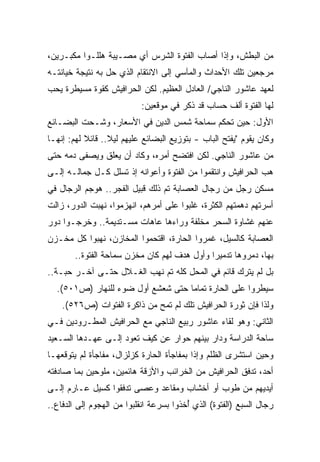 ‫ﻤﻥ ﺍﻟﺒﻁﺵ، ﻭﺇﺫﺍ ﺃﺼﺎﺏ ﺍﻟﻔﺘﻭﺓ ﺍﻟﺸﺭﺱ ﺃﻱ ﻤﺼـﻴﺒﺔ ﻫﻠﻠـﻭﺍ ﻤﻜﺒـﺭﻴﻥ،‬
‫ﻤﺭﺠﻌﻴﻥ ﺘﻠﻙ ﺍﻷﺤﺩﺍﺙ ﻭﺍﻟﻤﺂﺴﻲ ﺇﻟﻰ ﺍﻻﻨﺘﻘﺎﻡ ﺍﻟﺫﻱ ﺤل ﺒﻪ ﻨﺘﻴﺠﺔ ﺨﻴﺎﻨﺘـﻪ‬
‫ﻟﻌﻬﺩ ﻋﺎﺸﻭﺭ ﺍﻟﻨﺎﺠﻲ/ ﺍﻟﻌﺎﺩل ﺍﻟﻌﻅﻴﻡ. ﻟﻜﻥ ﺍﻟﺤﺭﺍﻓﻴﺵ ﻜﻘﻭﺓ ﻤﺴﻴﻁﺭﺓ ﻴﺤﺏ‬
                           ‫ﻟﻬﺎ ﺍﻟﻔﺘﻭﺓ ﺃﻟﻑ ﺤﺴﺎﺏ ﻗﺩ ﺫﻜﺭ ﻓﻲ ﻤﻭﻗﻌﻴﻥ:‬
‫ﺍﻷﻭل: ﺤﻴﻥ ﺘﺤﻜﻡ ﺴﻤﺎﺤﺔ ﺸﻤﺱ ﺍﻟﺩﻴﻥ ﻓﻲ ﺍﻷﺴﻌﺎﺭ، ﻭﺸـﺤﺕ ﺍﻟﺒﻀـﺎﺌﻊ‬
‫ﻭﻜﺎﻥ ﻴﻘﻭﻡ "ﻴﻔﺘﺢ ﺍﻟﺒﺎﺏ - ﺒﺘﻭﺯﻴﻊ ﺍﻟﺒﻀﺎﺌﻊ ﻋﻠﻴﻬﻡ ﻟﻴﻼ.. ﻗﺎﺌﻼ ﻟﻬﻡ: ﺇﻨﻬـﺎ‬
           ‫ﹰ‬      ‫ﹰ‬
‫ﻤﻥ ﻋﺎﺸﻭﺭ ﺍﻟﻨﺎﺠﻲ. ﻟﻜﻥ ﺍﻓﺘﻀﺢ ﺃﻤﺭﻩ، ﻭﻜﺎﺩ ﺃﻥ ﻴﻌﻠﻕ ﻭﻴﺼﻔﻰ ﺩﻤﻪ ﺤﺘﻰ‬
‫ﻫﺏ ﺍﻟﺤﺭﺍﻓﻴﺵ ﻭﺍﻨﺘﻘﻤﻭﺍ ﻤﻥ ﺍﻟﻔﺘﻭﺓ ﻭﺃﻋﻭﺍﻨﻪ ﺇﺫ ﺘﺴﻠل ﻜـل ﺠﻤﺎﻟـﻪ ﺇﻟـﻰ‬
‫ﻤﺴﻜﻥ ﺭﺠل ﻤﻥ ﺭﺠﺎل ﺍﻟﻌﺼﺎﺒﺔ ﺘﻡ ﺫﻟﻙ ﻗﺒﻴل ﺍﻟﻔﺠﺭ.. ﻫﻭﺠﻡ ﺍﻟﺭﺠﺎل ﻓﻲ‬
‫ﺃﺴﺭﺘﻬﻡ ﺩﻫﻤﺘﻬﻡ ﺍﻟﻜﺜﺭﺓ، ﻏﻠﺒﻭﺍ ﻋﻠﻰ ﺃﻤﺭﻫﻡ، ﺍﻨﻬﺯﻤﻭﺍ، ﻨﻬﺒﺕ ﺍﻟﺩﻭﺭ، ﺯﺍﻟﺕ‬
‫ﻋﻨﻬﻡ ﻏﺸﺎﻭﺓ ﺍﻟﺴﺤﺭ ﻤﺨﻠﻔﺔ ﻭﺭﺍﺀﻫﺎ ﻋﺎﻫﺎﺕ ﻤﺴـﺘﺩﻴﻤﺔ.. ﻭﺨﺭﺠـﻭﺍ ﺩﻭﺭ‬
‫ﺍﻟﻌﺼﺎﺒﺔ ﻜﺎﻟﺴﻴل، ﻏﻤﺭﻭﺍ ﺍﻟﺤﺎﺭﺓ، ﺍﻗﺘﺤﻤﻭﺍ ﺍﻟﻤﺨﺎﺯﻥ، ﻨﻬﺒﻭﺍ ﻜل ﻤﺨـﺯﻥ‬
        ‫ﺒﻬﺎ، ﺩﻤﺭﻭﻫﺎ ﺘﺩﻤﻴﺭﺍ ﻭﺃﻭل ﻫﺩﻑ ﻟﻬﻡ ﻜﺎﻥ ﻤﺨﺯﻥ ﺴﻤﺎﺤﺔ ﺍﻟﻔﺘﻭﺓ..‬
                                             ‫ﹰ‬
‫ﺒل ﻟﻡ ﻴﺘﺭﻙ ﻗﺎﺌﻡ ﻓﻲ ﺍﻟﻤﺤل ﻜﻠﻪ ﺘﻡ ﻨﻬﺏ ﺍﻟﻐـﻼل ﺤﺘـﻰ ﺁﺨـﺭ ﺤﺒـﺔ..‬
  ‫ﺴﻴﻁﺭﻭﺍ ﻋﻠﻰ ﺍﻟﺤﺎﺭﺓ ﺘﻤﺎﻤﺎ ﺤﺘﻰ ﺸﻌﺸﻊ ﺃﻭل ﻀﻭﺀ ﻟﻠﻨﻬﺎﺭ )ﺹ١٠٥(.‬
                                  ‫ﹰ‬
    ‫ﻭﻟﺫﺍ ﻓﺈﻥ ﺜﻭﺭﺓ ﺍﻟﺤﺭﺍﻓﻴﺵ ﺘﻠﻙ ﻟﻡ ﺘﻤﺢ ﻤﻥ ﺫﺍﻜﺭﺓ ﺍﻟﻔﺘﻭﺍﺕ )ﺹ٦٢٥(.‬
‫ﺍﻟﺜﺎﻨﻲ: ﻭﻫﻭ ﻟﻘﺎﺀ ﻋﺎﺸﻭﺭ ﺭﺒﻴﻊ ﺍﻟﻨﺎﺠﻲ ﻤﻊ ﺍﻟﺤﺭﺍﻓﻴﺵ ﺍﻟﻤﻁـﺭﻭﺩﻴﻥ ﻓـﻲ‬
‫ﺴﺎﺤﺔ ﺍﻟﺩﺭﺍﺴﺔ ﻭﺩﺍﺭ ﺒﻴﻨﻬﻡ ﺤﻭﺍﺭ ﻋﻥ ﻜﻴﻑ ﺘﻌﻭﺩ ﺇﻟـﻰ ﻋﻬـﺩﻫﺎ ﺍﻟﺴـﻌﻴﺩ‬
‫ﻭﺤﻴﻥ ﺍﺴﺘﺸﺭﻯ ﺍﻟﻅﻠﻡ ﻭﺇﺫﺍ ﺒﻤﻔﺎﺠﺄﺓ ﺍﻟﺤﺎﺭﺓ ﻜﺯﻟﺯﺍل، ﻤﻔﺎﺠﺄﺓ ﻟﻡ ﻴﺘﻭﻗﻌﻬـﺎ‬
‫ﺃﺤﺩ، ﺘﺩﻓﻕ ﺍﻟﺤﺭﺍﻓﻴﺵ ﻤﻥ ﺍﻟﺨﺭﺍﺌﺏ ﻭﺍﻷﺯﻗﺔ ﻫﺎﺌﻤﻴﻥ، ﻤﻠﻭﺤﻴﻥ ﺒﻤﺎ ﺼﺎﺩﻓﺘﻪ‬
‫ﺃﻴﺩﻴﻬﻡ ﻤﻥ ﻁﻭﺏ ﺃﻭ ﺃﺨﺸﺎﺏ ﻭﻤﻘﺎﻋﺩ ﻭﻋﺼﻰ ﺘﺩﻓﻘﻭﺍ ﻜﺴﻴل ﻋـﺎﺭﻡ ﺇﻟـﻰ‬
‫ﺭﺠﺎل ﺍﻟﺴﺒﻊ )ﺍﻟﻔﺘﻭﺓ( ﺍﻟﺫﻱ ُﺨﺫﻭﺍ ﺒﺴﺭﻋﺔ ﺍﻨﻘﻠﺒﻭﺍ ﻤﻥ ﺍﻟﻬﺠﻭﻡ ﺇﻟﻰ ﺍﻟﺩﻓﺎﻉ..‬
                                         ‫ﺃ‬
 