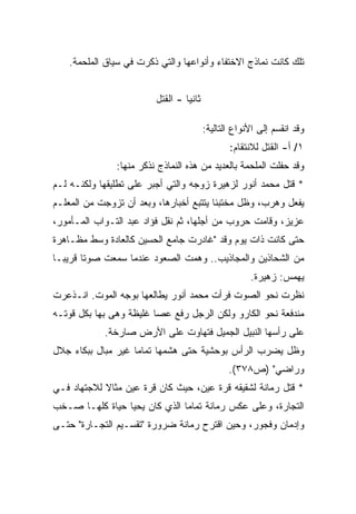 ‫ﺘﻠﻙ ﻜﺎﻨﺕ ﻨﻤﺎﺫﺝ ﺍﻻﺨﺘﻔﺎﺀ ﻭﺃﻨﻭﺍﻋﻬﺎ ﻭﺍﻟﺘﻲ ﺫﻜﺭﺕ ﻓﻲ ﺴﻴﺎﻕ ﺍﻟﻤﻠﺤﻤﺔ.‬


                         ‫ﺜﺎﻨﻴﺎ - ﺍﻟﻘﺘل‬
                                 ‫ﹰ‬

                                         ‫ﻭﻗﺩ ﺍﻨﻘﺴﻡ ﺇﻟﻰ ﺍﻷﻨﻭﺍﻉ ﺍﻟﺘﺎﻟﻴﺔ:‬
                                                ‫١/ ﺃ- ﺍﻟﻘﺘل ﻟﻼﻨﺘﻘﺎﻡ:‬
               ‫ﻭﻗﺩ ﺤﻔﻠﺕ ﺍﻟﻤﻠﺤﻤﺔ ﺒﺎﻟﻌﺩﻴﺩ ﻤﻥ ﻫﺫﻩ ﺍﻟﻨﻤﺎﺫﺝ ﻨﺫﻜﺭ ﻤﻨﻬﺎ:‬
‫* ﻗﺘل ﻤﺤﻤﺩ ﺃﻨﻭﺭ ﻟﺯﻫﻴﺭﺓ ﺯﻭﺠﻪ ﻭﺍﻟﺘﻲ ﺃﺠﺒﺭ ﻋﻠﻰ ﺘﻁﻠﻴﻘﻬﺎ ﻭﻟﻜﻨـﻪ ﻟـﻡ‬
‫ﻴﻔﻌل ﻭﻫﺭﺏ، ﻭﻅل ﻤﺨﺘﺒﺌﺎ ﻴﺘﺘﺒﻊ ﺃﺨﺒﺎﺭﻫﺎ، ﻭﺒﻌﺩ ﺃﻥ ﺘﺯﻭﺠﺕ ﻤﻥ ﺍﻟﻤﻌﻠـﻡ‬
                                        ‫ﹰ‬
‫ﻋﺯﻴﺯ، ﻭﻗﺎﻤﺕ ﺤﺭﻭﺏ ﻤﻥ ﺃﺠﻠﻬﺎ، ﺜﻡ ﻨﻘل ﻓﺅﺍﺩ ﻋﺒﺩ ﺍﻟﺘـﻭﺍﺏ ﺍﻟﻤـﺄﻤﻭﺭ،‬
‫ﺤﺘﻰ ﻜﺎﻨﺕ ﺫﺍﺕ ﻴﻭﻡ ﻭﻗﺩ "ﻏﺎﺩﺭﺕ ﺠﺎﻤﻊ ﺍﻟﺤﺴﻴﻥ ﻜﺎﻟﻌﺎﺩﺓ ﻭﺴﻁ ﻤﻅـﺎﻫﺭﺓ‬
‫ﻤﻥ ﺍﻟﺸﺤﺎﺫﻴﻥ ﻭﺍﻟﻤﺠﺎﺫﻴﺏ.. ﻭﻫﻤﺕ ﺍﻟﺼﻌﻭﺩ ﻋﻨﺩﻤﺎ ﺴﻤﻌﺕ ﺼﻭﺘﺎ ﻗﺭﻴﺒـﺎ‬
‫ﹰ‬      ‫ﹰ‬
                                                      ‫ﻴﻬﻤﺱ: ﺯﻫﻴﺭﺓ.‬
‫ﻨﻅﺭﺕ ﻨﺤﻭ ﺍﻟﺼﻭﺕ ﻓﺭﺃﺕ ﻤﺤﻤﺩ ﺃﻨﻭﺭ ﻴﻁﺎﻟﻌﻬﺎ ﺒﻭﺠﻪ ﺍﻟﻤﻭﺕ. ﺍﻨـﺫﻋﺭﺕ‬
‫ﻤﻨﺩﻓﻌﺔ ﻨﺤﻭ ﺍﻟﻜﺎﺭﻭ ﻭﻟﻜﻥ ﺍﻟﺭﺠل ﺭﻓﻊ ﻋﺼﺎ ﻏﻠﻴﻅﺔ ﻭﻫﻰ ﺒﻬﺎ ﺒﻜل ﻗﻭﺘـﻪ‬
            ‫ﻋﻠﻰ ﺭﺃﺴﻬﺎ ﺍﻟﻨﺒﻴل ﺍﻟﺠﻤﻴل ﻓﺘﻬﺎﻭﺕ ﻋﻠﻰ ﺍﻷﺭﺽ ﺼﺎﺭﺨﺔ.‬
‫ﻭﻅل ﻴﻀﺭﺏ ﺍﻟﺭﺃﺱ ﺒﻭﺤﺸﻴﺔ ﺤﺘﻰ ﻫﺸﻤﻬﺎ ﺘﻤﺎﻤﺎ ﻏﻴﺭ ﻤﺒﺎل ﺒﺒﻜﺎﺀ ﺠﻼل‬
                   ‫ﹰ‬
                                                ‫ﻭﺭﺍﻀﻲ" )ﺹ٨٧٣(.‬
‫* ﻗﺘل ﺭﻤﺎﻨﺔ ﻟﺸﻘﻴﻘﻪ ﻗﺭﺓ ﻋﻴﻥ، ﺤﻴﺙ ﻜﺎﻥ ﻗﺭﺓ ﻋﻴﻥ ﻤﺜﺎﻻ ﻟﻼﺠﺘﻬﺎﺩ ﻓـﻲ‬
            ‫ﹰ‬
‫ﺍﻟﺘﺠﺎﺭﺓ، ﻭﻋﻠﻰ ﻋﻜﺱ ﺭﻤﺎﻨﺔ ﺘﻤﺎﻤﺎ ﺍﻟﺫﻱ ﻜﺎﻥ ﻴﺤﻴﺎ ﺤﻴﺎﺓ ﻜﻠﻬـﺎ ﺼـﺨﺏ‬
                              ‫ﹰ‬
‫ﻭﺇﺩﻤﺎﻥ ﻭﻓﺠﻭﺭ، ﻭﺤﻴﻥ ﺍﻗﺘﺭﺡ ﺭﻤﺎﻨﺔ ﻀﺭﻭﺭﺓ "ﺘﻘﺴـﻴﻡ ﺍﻟﺘﺠـﺎﺭﺓ" ﺤﺘـﻰ‬
 