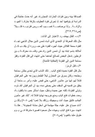 ‫ﺍﻟﺼﺩﺍﻗﺔ ﺒﻴﻨﻪ ﻭﺒﻴﻥ ﻓﺘﻭﺍﺕ ﺍﻟﺤﺎﺭﺍﺕ ﺍﻟﻤﺠﺎﻭﺭﺓ، ﻏﻴﺭ ﺃﻨﻪ ﺤﺩﺙ ﻤﻔﺎﺠﺄﺓ ﻓﻲ‬
‫ﺍﻟﺩﺭﺍﺴﺔ ﻟﻡ ﻴﺘﻭﻗﻌﻬﺎ ﺃﺤﺩ ﺇﺫ ﺘﺤﺭﺵ ﻓﺘﻭﺓ ﺍﻟﻌﻁﻭﻑ ﺒﺎﻟﺯﻓﺔ ﺨﺎﺭﻗـﺎ ﺍﻟﻌﻬـﺩ‬
       ‫ﹰ‬
‫ـﻪ ـﻴﻼ"‬
 ‫ـﻴﺏ ـﺭﻴﺱ ﻓﺘﺭﺩﻴـ ﻗﺘـ ﹰ‬
                  ‫ﺍﻟﻌـ‬ ‫ـﺔ ﺘﺼـ‬‫ـﺔ.. ﻭﺇﺫﺍ ﺒﺭﺼﺎﺼـ‬‫ﻭﺍﻟﺯﻓـ‬
                                                  ‫)ﺹ٨٦٣:٩٦٣(.‬
                         ‫٢/ ﺩ- ﺍﻟﻘﺘل ﺒﻬﺩﻑ ﺭﺩ ﺍﻻﻋﺘﺒﺎﺭ ﺇﻟﻰ ﺍﻟﺫﺍﺕ:‬
‫ﻤﺜل ﺘﻠﻙ ﺍﻟﻤﻌﺭﻓﺔ ﺃﻭ ﺍﻟﺘﺤﺩﻱ ﺍﻟﺫﻱ ﺃﺩﺒﺎﻩ ﺸﻤﺱ ﺍﻟﺩﻴﻥ ﺠﻼل ﺍﻟﻨﺎﺠﻲ ﺘﺠـﺎﻩ‬
‫ﺍﻟﻔﺘﻭﺓ ﺴﻤﻌﺔ ﺍﻟﻘﻼﺵ ﺤﻴﺙ ﺃﺠﺒﺭﻩ ﺍﻟﻔﺘﻭﺓ ﻋﻠﻰ ﻀـﺭﻭﺭﺓ ﺃﻥ ﻴﻜﺘـﺏ ﻜـل‬
‫ﺃﻤﻼﻜﻪ ﺒﺎﺴﻡ ﺍﺒﻨﺘﻪ ﺒﻴﺩ ﺃﻥ ﺸﻤﺱ ﺍﻟﺩﻴﻥ ﺭﻓـﺽ ﻭﻗﺎﻤـﺕ ﻤﻌﺭﻜـﺔ ﺒـﻴﻥ‬
‫ﺍﻟﺭﺠﻠﻴﻥ..ﺘﺩﺨل ﺍﻟﺒﻌﺽ ﻟﺼﺎﻟﺢ ﺃﺤﺩﻫﻤﺎ ﺤﺘﻰ ﺍﻨﺘﻬﺕ ﺇﻟﻰ ﻗﺘل ﺍﻟﻔﺘﻭﺓ، ﻭﻗﻔﺯ‬
                          ‫ﺴﻤﺎﺤﺔ ﺍﻟﺩﻴﻥ ﺇﻟﻰ ﺍﻟﻔﺘﻭﻨﺔ )ﺍﻟﺤﻜﺎﻴﺔ ﺍﻟﺜﺎﻤﻨﺔ(.‬
                                                   ‫٢/ ﻩ ﻗﺘل ﺍﻟﺭﻤﺯ:‬
‫ﻤﺜل ﻗﺘل ﺍﻟﻔﺘﻭﺓ ﺤﻤﻴﺩﺓ ﻟﻔﺘﺢ ﺍﻟﺒﺎﺏ.. ﺫﻟﻙ ﺍﻟﺸﺎﺏ ﺍﻟﺫﻱ ﺘﺤﺩﻯ ﺒﻁﺵ ﺴﻤﺎﺤﺔ‬
‫ﻭﺠﺸﻌﻪ، ﻭﻜﺎﻥ ﻴﺴﺭﻕ ﻤﻥ ﺍﻟﻤﺨﺎﺯﻥ ﻟﻴﻼ ﺍﻟﻁﻌﺎﻡ ﻭﻴﻭﺯﻋﻪ ﻋﻠﻰ ﺍﻟﺤﺭﺍﻓﻴﺵ‬
                           ‫ﹰ‬
‫ﻗﺎﺌﻼ ﻟﻬﻡ ﺇﻨﻬﺎ ﻤﻥ ﻋﺎﺸﻭﺭ ﺍﻟﻨﺎﺠﻲ، ﺤﺘﻰ ﻗﺒﺽ ﻋﻠﻴﻪ، ﻭﺃﻤﺭ ﺴـﻤﺎﺤﺔ ﺃﻥ‬
                                                       ‫ﹰ‬
‫ﻴﻌﻠﻕ ﻤﻥ ﻗﺩﻤﻴﻪ ﻓﻲ ﺍﻟﺴﻘﻑ ﺤﺘﻰ ﻴﺼﻔﻰ ﺩﻤﻪ، ﺒﻴﺩ ﺃﻥ ﺍﻟﺤﺭﺍﻓﻴﺵ ﺃﻨﻘـﺫﻭﻩ،‬
‫ﻭﺘﻭﻟﻰ ﺍﻟﻔﺘﻭﻨﺔ، ﻟﻜﻨﻪ ﻋﻴﻥ ﺤﻤﻴﺩﺓ ﻭﺩﻨﻘل، ﺤﻴﺙ ﺍﺴﺘﺄﺜﺭ ﺤﻤﻴـﺩﺓ ﺒﺎﻟﻔﺘﻭﻨـﺔ،‬
‫ﻭﺤﺩﺩ ﺨﻁﻭﺍﺕ ﻓﺘﺢ ﺍﻟﺒﺎﺏ ﻭﻤﻨﻊ ﺨﺭﻭﺠﻪ ﻨﻬﺎﺌﻴﺎ ﻗﺎﺌﻼ ﻟﻪ: "ﺇﻨﻙ ﻏﻴﺭ ﻤﺄﻤﻭﻥ‬
                   ‫ﹰ ﹰ‬
‫ﺍﻟﺠﺎﻨﺏ ﻓﺎﻟﺒﻕ ﺤﻴﺙ ﺃﻨﺕ ﻭﺴﻴﺠﻴﺌﻙ ﺭﺯﻗﻙ ﺒﻼ ﺘﻌﺏ" )ﺹ ٨٠٥( ﻭﻟﻜـﻥ‬
‫"ﺫﺍﺕ ﺼﺒﺎﺡ ﻋﺜﺭ ﻋﻠﻴﻪ، ﺠﺜﺔ ﻤﻬﺸﻤﺔ ﻓﻲ ﺃﺴﻔل ﻤﺌﺫﻨﺔ ﺍﻟﻤﺠﻨﻭﻨﺔ".. ﻫﻜـﺫﺍ‬
‫ﺍﻨﺘﻬﺕ ﺴﻴﺭﺓ ﻓﺘﺢ ﺍﻟﺒﺎﺏ ﻭﺠﻬﺎﺩﻩ ﻤﺜل ﺼﺤﻭﺓ ﻗﺼﻴﺭﺓ ﻤﺸﺭﻗﺔ ﻓـﻲ ﻴـﻭﻡ‬
                                    ‫ﻁﻭﻴل ﻤﻠﺒﺩ ﺒﺎﻟﻐﻴﻭﻡ" )ﺹ٨٠٥(.‬
 