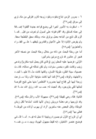 ‫٦ - ﺒﻤﺭﻭﺭ ﺍﻟﺯﻤﻥ ﺍﺒﺘﺎﻉ ﺒﻨﻘﻭﺩﻩ ﻭﻨﻘﻭﺩ ﺯﻭﺠﻪ ﻜﺎﺭﻭ ﻓﺘﺭﻗﻰ ﻤﻥ ﻤﻜـﺎﺭﻱ‬
                                            ‫ﺇﻟﻰ ﺴﻭﺍﻕ )ﺹ٧٢(.‬
‫٧ - ﺍﺴﺘﻘﺭﺕ ﺒﻪ ﺍﻷﻤﻭﺭ ﺃﺨﻴﺭﺍ ﺇﻟﻰ ﻭﻀﻊ ﻗﻭﺍﻋﺩ ﺠﺩﻴﺩﺓ "ﻟﻠﻔﺘﻭﺓ" ﺇﻀـﺎﻓﺔ‬
                                    ‫ﹰ‬
‫ﺇﻟﻰ ﻋﻤﻠﻪ ﻜﺴﺎﺌﻕ ﻭﻗﺩ "ﺃﻗﺎﻡ ﻓﺘﻭﺘﻪ ﻋﻠﻰ ﺃﺼﻭل ﻟﻡ ﺘﻌﺭﻑ ﻤﻥ ﻗﺒل.. ﻜﻤـﺎ‬
‫ﺃﻟﺯﻡ ﻜل ﺘﺎﺒﻊ ﻤﻥ ﺃﺘﺒﺎﻋﻪ ﺒﻌﻤل ﻴﺭﺘﺯﻕ ﻤﻨﻪ، ﻭﺒﺫﻟﻙ ﻤﺤﻕ ﺍﻟﺒﻠﻁﺠﺔ ﻤﺤﻘﺎ.‬
 ‫ﹰ‬
‫ﻭﻟﻡ ﻴﻔﺭﺽ ﺍﻹﺘﺎﻭﺓ ﺇﻻ ﻋﻠﻰ ﺍﻷﻋﻴﺎﻥ ﻭﺍﻟﻘﺎﺩﺭﻴﻥ ﻟﻴﻨﻔﻘﻬـﺎ ﻋﻠـﻰ ﺍﻟﻔﻘـﺭﺍﺀ‬
                                           ‫ﻭﺍﻟﻌﺎﺠﺯﻴﻥ" )ﺹ٨٨(.‬
‫ﺃﻤﺎ ﻋﻥ ﺭﺤﻠﺔ ﺍﻟﺒﺤﺙ ﻋﻥ ﺫﺍﺘﻪ ﻤﻥ ﺨﻼل ﺭﺤﻠﺔ ﺍﻟﺒﺤﺙ ﻋﻥ ﻨﺼﻔﻪ ﺍﻵﺨﺭ‬
                         ‫ﻓﻨﺠﺭ ﺃﻥ ﻋﺎﺸﻭﺭ ﻗﺩ ﺘﺯﻭﺝ ﻤﺭﺘﻴﻥ ﺒﺎﻤﺭﺃﺘﻴﻥ:‬
‫ﺍﻷﻭﻟﻰ: ﻓﺭﻀﻬﺎ ﻋﻠﻴﻪ ﺍﻟﻤﻌﻠﻡ ﺯﻴﻥ )ﻭﺍﻟﺫﻱ ﻜﺎﻥ ﻴﻌﻤل ﻟﺩﻴﻪ ﻤﻜﺎﺭﻴﺎ( ﻭﺘﺩﻋﻰ‬
       ‫ﹰ‬
‫ﺯﻴﻨﺏ ﻭﻜﺎﻨﺕ ﺘﻜﺒﺭﻩ ﺒﺨﻤﺱ ﺴﻨﻭﺍﺕ، ﻭﻟﻡ ﺘﻜﻥ ﺘﻤﺎﺜﻠﻪ ﻓﻲ ﺩﻤﺎﺜﺘﻪ، ﻜﺎﻨـﺕ‬
‫ﻋﺼﺒﻴﺔ، ﺴﻴﺌﺔ ﺍﻟﻅﻥ، ﻁﻭﻴﻠﺔ ﺍﻟﻠﺴﺎﻥ، ﻭﻟﻜﻨﻬﺎ ﻜﺎﻨﺕ ﻤﺜـﺎﻻ ﻁﻴﺒـﺎ ﻟﻠﺠـﺩ‬
      ‫ﹰ‬     ‫ﹰ‬
‫ﻭﺍﻻﺠﺘﻬﺎﺩ ﻭﺍﻟﻭﻓﺎﺀ )ﺹ٧٢( ﻜﻤﺎ ﺃﻨﻬﺎ ﻜﺎﻨﺕ ﻤﺘﻭﻓﻴﺔ ﺍﻷﻡ، ﻭﻟﺫﺍ ﺴـﺎﺭﻋﺕ‬
‫ﺯﻭﺠﺔ ﺃﺒﻴﻬﺎ ﺇﻟﻰ ﺇﻗﻨﺎﻉ ﺃﺒﻴﻬﺎ ﺒﻀﺭﻭﺭﺓ "ﺍﻟﺘﺨﻠﺹ" ﻤﻨﻬﺎ ﺤﺘﻰ ﺘﺘﻴﺢ ﺍﻟﻔﺭﺼﺔ‬
‫ﻟﺒﻨﺎﺘﻬﺎ ﻟﻜﻲ ﻴﺘﺯﻭﺠﻥ، ﻭﻗﺩ ﺃﻨﺠﺒﺕ ﻟﻪ: ﺤﺴـﺏ ﺍﷲ، ﺭﺯﻕ ﺍﷲ، ﻤﻨـﺔ ﺍﷲ‬
                                                      ‫)ﺹ٧٢(.‬
‫ﺍﻟﺜﺎﻨﻴﺔ: ﻓﻠﺔ، ﻭﻫﻲ ﻟﻘﻴﻁﺔ )ﺹ٧٣(، ﻤﺠﻬﻭﻟﺔ ﺍﻷﺏ ﻭﺍﻷﻡ ﻤﺜﻠﻪ )ﺹ٢٥(.‬
‫ﻭﻗﺩ ﺘﺯﻭﺠﻬﺎ ﺭﻏﻡ ﺩﻫﺸﺔ ﺩﺭﻭﻴﺵ ﺯﻴﺩﺍﻥ ﻷﻨﻬﺎ ﻜﺎﻨﺕ "ﻤﺸﺎﻋﺎ" ﻟﻜل ﺯﺒﺎﺌﻥ‬
           ‫ﹰ‬
‫ﺍﻟﺒﻭﻅﺔ، ﻭﻗﺎل ﺍﻟﺒﻌﺽ ﻋﻨﻪ ﺴﺎﺨﺭﻴﻥ "ﺃﺭﺍﺩ ﺃﻥ ﻴﻬﺭﺏ ﺃﻭﻻﺩﻩ ﻤﻥ ﺍﻟﺒﻭﻅـﺔ‬
                                            ‫ﻓﺨﻠﻰ ﺒﻬﺎ" )ﺹ٧٤(.‬
‫ﺃﻱ ﺃﻥ ﺍﻟﺯﻭﺍﺝ ﺍﻷﻭل ﺘﻡ ﺒﺼﻭﺭﺓ ﺭﻭﺘﻴﻨﻴﺔ ﻻ ﺩﺨل ﻟﻪ ﻓﻴـﻪ. ﺃﻤـﺎ ﺍﻟﺜـﺎﻨﻲ‬
‫ﻓﻭﻀﺢ ﻋﻨﺼﺭ ﺍﻻﺨﺘﻴﺎﺭ، ﺇﻨﻪ ﻟﻘﻴﻁ ﻤﺠﻬﻭل ﺍﻟﻬﻭﻴﺔ، ﻭﻴﺠـﺩ ﻤـﻥ ﻨﻔﺴـﻪ‬
 