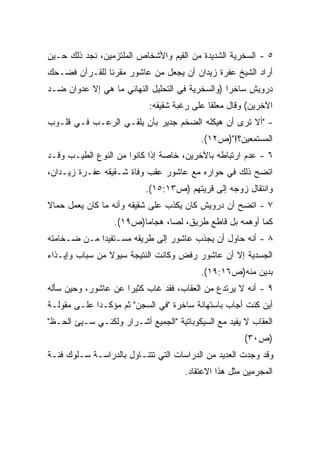 ‫٥ - ﺍﻟﺴﺨﺭﻴﺔ ﺍﻟﺸﺩﻴﺩﺓ ﻤﻥ ﺍﻟﻘﻴﻡ ﻭﺍﻷﺸﺨﺎﺹ ﺍﻟﻤﻠﺘﺯﻤﻴﻥ، ﻨﺠﺩ ﺫﻟﻙ ﺤـﻴﻥ‬
‫ﺃﺭﺍﺩ ﺍﻟﺸﻴﺦ ﻋﻔﺭﺓ ﺯﻴﺩﺍﻥ ﺃﻥ ﻴﺠﻌل ﻤﻥ ﻋﺎﺸﻭﺭ ﻤﻘﺭﺌﺎ ﻟﻠﻘـﺭﺁﻥ ﻓﻀـﺤﻙ‬
              ‫ﹰ‬
‫ﺩﺭﻭﻴﺵ ﺴﺎﺨﺭﺍ )ﻭﺍﻟﺴﺨﺭﻴﺔ ﻓﻲ ﺍﻟﺘﺤﻠﻴل ﺍﻟﻨﻬﺎﺌﻲ ﻤﺎ ﻫﻲ ﺇﻻ ﻋﺩﻭﺍﻥ ﻀـﺩ‬
                                                ‫ﹰ‬
                           ‫ﺍﻵﺨﺭﻴﻥ( ﻭﻗﺎل ﻤﻌﻠﻘﺎ ﻋﻠﻰ ﺭﻏﺒﺔ ﺸﻘﻴﻘﻪ:‬
                                           ‫ﹰ‬
‫- "ﺃﻻ ﺘﺭﻯ ﺃﻥ ﻫﻴﻜﻠﻪ ﺍﻟﻀﺨﻡ ﺠﺩﻴﺭ ﺒﺄﻥ ﻴﻠﻘـﻲ ﺍﻟﺭﻋـﺏ ﻓـﻲ ﻗﻠـﻭﺏ‬
                                          ‫ﺍﻟﻤﺴﺘﻤﻌﻴﻥ؟!")ﺹ٢١(.‬
‫٦ - ﻋﺩﻡ ﺍﺭﺘﺒﺎﻁﻪ ﺒﺎﻵﺨﺭﻴﻥ، ﺨﺎﺼﺔ ﺇﺫﺍ ﻜﺎﻨﻭﺍ ﻤﻥ ﺍﻟﻨﻭﻉ ﺍﻟﻁﻴـﺏ ﻭﻗـﺩ‬
‫ﺍﺘﻀﺢ ﺫﻟﻙ ﻓﻲ ﺤﻭﺍﺭﻩ ﻤﻊ ﻋﺎﺸﻭﺭ ﻋﻘﺏ ﻭﻓﺎﺓ ﺸـﻘﻴﻘﻪ ﻋﻔـﺭﺓ ﺯﻴـﺩﺍﻥ،‬
                          ‫ﻭﺍﻨﺘﻘﺎل ﺯﻭﺠﻪ ﺇﻟﻰ ﻗﺭﻴﺘﻬﻡ )ﺹ٣١:٥١(.‬
‫٧ - ﺍﺘﻀﺢ ﺃﻥ ﺩﺭﻭﻴﺵ ﻜﺎﻥ ﻴﻜﺫﺏ ﻋﻠﻰ ﺸﻘﻴﻘﻪ ﻭﺃﻨﻪ ﻤﺎ ﻜﺎﻥ ﻴﻌﻤل ﺤﻤﺎﻻ‬
‫ﹰ‬
                  ‫ﻜﻤﺎ ﺃﻭﻫﻤﻪ ﺒل ﻗﺎﻁﻊ ﻁﺭﻴﻕ، ﻟﺼﹰ، ﻫﺠﺎﻤﺎ)ﺹ٩١(.‬
                        ‫ﹰ‬      ‫ﺎ‬
‫٨ - ﺃﻨﻪ ﺤﺎﻭل ﺃﻥ ﻴﺠﺫﺏ ﻋﺎﺸﻭﺭ ﺇﻟﻰ ﻁﺭﻴﻘﻪ ﻤﺴـﺘﻔﻴﺩﺍ ﻤـﻥ ﻀـﺨﺎﻤﺘﻪ‬
            ‫ﹰ‬
‫ﺍﻟﺠﺴﺩﻴﺔ ﺇﻻ ﺃﻥ ﻋﺎﺸﻭﺭ ﺭﻓﺽ ﻭﻜﺎﻨﺕ ﺍﻟﻨﺘﻴﺠﺔ ﺴﻴﻭﻻ ﻤﻥ ﺴﺒﺎﺏ ﻭﺇﻴـﺫﺍﺀ‬
                ‫ﹰ‬
                                          ‫ﺒﺩﻴﻥ ﻤﻨﻪ)ﺹ٦١:٩١(.‬
‫٩ - ﺃﻨﻪ ﻻ ﻴﺭﺘﺩﻉ ﻤﻥ ﺍﻟﻌﻘﺎﺏ، ﻓﻘﺩ ﻏﺎﺏ ﻜﺜﻴﺭﺍ ﻋﻥ ﻋﺎﺸﻭﺭ، ﻭﺤﻴﻥ ﺴﺄﻟﻪ‬
                    ‫ﹰ‬
‫ﺃﻴﻥ ﻜﻨﺕ ﺃﺠﺎﺏ ﺒﺎﺴﺘﻬﺎﻨﺔ ﺴﺎﺨﺭﺓ "ﻓﻲ ﺍﻟﺴﺠﻥ" ﺜﻡ ﻤﺅﻜـﺩﺍ ﻋﻠـﻰ ﻤﻘﻭﻟـﺔ‬
            ‫ﹰ‬
‫ﺍﻟﻌﻘﺎﺏ ﻻ ﻴﻔﻴﺩ ﻤﻊ ﺍﻟﺴﻴﻜﻭﺒﺎﺘﻴﺔ "ﺍﻟﺠﻤﻴﻊ ﺃﺸـﺭﺍﺭ ﻭﻟﻜﻨـﻲ ﺴـﻴﺊ ﺍﻟﺤـﻅ"‬
                                                      ‫)ﺹ٠٣(‬
‫ﻭﻗﺩ ﻭﺠﺩﺕ ﺍﻟﻌﺩﻴﺩ ﻤﻥ ﺍﻟﺩﺭﺍﺴﺎﺕ ﺍﻟﺘﻲ ﺘﺘﻨـﺎﻭل ﺒﺎﻟﺩﺭﺍﺴـﺔ ﺴـﻠﻭﻙ ﻓﺌـﺔ‬
                                     ‫ﺍﻟﻤﺠﺭﻤﻴﻥ ﻤﺜل ﻫﺫﺍ ﺍﻻﻋﺘﻘﺎﺩ.‬
 