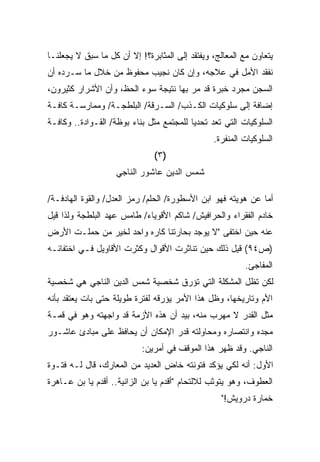 ‫ﻴﺘﻌﺎﻭﻥ ﻤﻊ ﺍﻟﻤﻌﺎﻟﺞ، ﻭﻴﻔﺘﻘﺩ ﺇﻟﻰ ﺍﻟﻤﺜﺎﺒﺭﺓ؟! ﺇﻻ ﺃﻥ ﻜل ﻤﺎ ﺴﺒﻕ ﻻ ﻴﺠﻌﻠﻨـﺎ‬
‫ﻨﻔﻘﺩ ﺍﻷﻤل ﻓﻲ ﻋﻼﺠﻪ، ﻭﺇﻥ ﻜﺎﻥ ﻨﺠﻴﺏ ﻤﺤﻔﻭﻅ ﻤﻥ ﺨﻼل ﻤﺎ ﺴـﺭﺩﻩ ﺃﻥ‬
‫ﺍﻟﺴﺠﻥ ﻤﺠﺭﺩ ﺨﺒﺭﺓ ﻗﺩ ﻤﺭ ﺒﻬﺎ ﻨﺘﻴﺠﺔ ﺴﻭﺀ ﺍﻟﺤﻅ، ﻭﺃﻥ ﺍﻷﺸﺭﺍﺭ ﻜﺜﻴﺭﻭﻥ،‬
‫ﺇﻀﺎﻓﺔ ﺇﻟﻰ ﺴﻠﻭﻜﻴﺎﺕ ﺍﻟﻜـﺫﺏ/ ﺍﻟﺴـﺭﻗﺔ/ ﺍﻟﺒﻠﻁﺠـﺔ/ ﻭﻤﻤﺎﺭﺴـﺔ ﻜﺎﻓـﺔ‬
‫ﺍﻟﺴﻠﻭﻜﻴﺎﺕ ﺍﻟﺘﻲ ﺘﻌﺩ ﺘﺤﺩﻴﺎ ﻟﻠﻤﺠﺘﻤﻊ ﻤﺜل ﺒﻨﺎﺀ ﺒﻭﻅﺔ/ ﺍﻟﻘـﻭﺍﺩﺓ.. ﻭﻜﺎﻓـﺔ‬
                                         ‫ﹰ‬
                                                ‫ﺍﻟﺴﻠﻭﻜﻴﺎﺕ ﺍﻟﻤﻨﻔﺭﺓ.‬
                               ‫)٣(‬
                    ‫ﺸﻤﺱ ﺍﻟﺩﻴﻥ ﻋﺎﺸﻭﺭ ﺍﻟﻨﺎﺠﻲ‬

‫ﺃﻤﺎ ﻋﻥ ﻫﻭﻴﺘﻪ ﻓﻬﻭ ﺍﺒﻥ ﺍﻷﺴﻁﻭﺭﺓ/ ﺍﻟﺤﻠﻡ/ ﺭﻤﺯ ﺍﻟﻌﺩل/ ﻭﺍﻟﻘﻭﺓ ﺍﻟﻬﺎﺩﻓـﺔ/‬
‫ﺨﺎﺩﻡ ﺍﻟﻔﻘﺭﺍﺀ ﻭﺍﻟﺤﺭﺍﻓﻴﺵ/ ﺸﺎﻜﻡ ﺍﻷﻗﻭﻴﺎﺀ/ ﻁﺎﻤﺱ ﻋﻬﺩ ﺍﻟﺒﻠﻁﺠﺔ ﻭﻟﺫﺍ ﻗﻴل‬
‫ﻋﻨﻪ ﺤﻴﻥ ﺍﺨﺘﻔﻰ "ﻻ ﻴﻭﺠﺩ ﺒﺤﺎﺭﺘﻨﺎ ﻜﺎﺭﻩ ﻭﺍﺤﺩ ﻟﺨﻴﺭ ﻤﻥ ﺤﻤﻠـﺕ ﺍﻷﺭﺽ‬
‫)ﺹ٤٩( ﻗﻴل ﺫﻟﻙ ﺤﻴﻥ ﺘﻨﺎﺜﺭﺕ ﺍﻷﻗﻭﺍل ﻭﻜﺜﺭﺕ ﺍﻷﻗﺎﻭﻴل ﻓـﻲ ﺍﺨﺘﻔﺎﺌـﻪ‬
                                                         ‫ﺍﻟﻤﻔﺎﺠﺊ.‬
‫ﻟﻜﻥ ﺘﻅل ﺍﻟﻤﺸﻜﻠﺔ ﺍﻟﺘﻲ ﺘﺅﺭﻕ ﺸﺨﺼﻴﺔ ﺸﻤﺱ ﺍﻟﺩﻴﻥ ﺍﻟﻨﺎﺠﻲ ﻫﻲ ﺸﺨﺼﻴﺔ‬
‫ﺍﻷﻡ ﻭﺘﺎﺭﻴﺨﻬﺎ، ﻭﻅل ﻫﺫﺍ ﺍﻷﻤﺭ ﻴﺅﺭﻗﻪ ﻟﻔﺘﺭﺓ ﻁﻭﻴﻠﺔ ﺤﺘﻰ ﺒﺎﺕ ﻴﻌﺘﻘﺩ ﺒﺄﻨﻪ‬
‫ﻤﺜل ﺍﻟﻘﺩﺭ ﻻ ﻤﻬﺭﺏ ﻤﻨﻪ، ﺒﻴﺩ ﺃﻥ ﻫﺫﻩ ﺍﻷﺯﻤﺔ ﻗﺩ ﻭﺍﺠﻬﺘﻪ ﻭﻫﻭ ﻓﻲ ﻗﻤـﺔ‬
‫ﻤﺠﺩﻩ ﻭﺍﻨﺘﺼﺎﺭﻩ ﻭﻤﺤﺎﻭﻟﺘﻪ ﻗﺩﺭ ﺍﻹﻤﻜﺎﻥ ﺃﻥ ﻴﺤﺎﻓﻅ ﻋﻠﻰ ﻤﺒﺎﺩﺉ ﻋﺎﺸـﻭﺭ‬
                           ‫ﺍﻟﻨﺎﺠﻲ. ﻭﻗﺩ ﻅﻬﺭ ﻫﺫﺍ ﺍﻟﻤﻭﻗﻑ ﻓﻲ ﺃﻤﺭﻴﻥ:‬
‫ﺍﻷﻭل: ﺃﻨﻪ ﻟﻜﻲ ﻴﺅﻜﺩ ﻓﺘﻭﻨﺘﻪ ﺨﺎﺽ ﺍﻟﻌﺩﻴﺩ ﻤﻥ ﺍﻟﻤﻌﺎﺭﻙ، ﻗﺎل ﻟـﻪ ﻓﺘـﻭﺓ‬
‫ﺍﻟﻌﻁﻭﻑ، ﻭﻫﻭ ﻴﺘﻭﺜﺏ ﻟﻼﻟﺘﺤﺎﻡ "ﺃﻗﺩﻡ ﻴﺎ ﺒﻥ ﺍﻟﺯﺍﻨﻴﺔ.. ﺃﻗﺩﻡ ﻴﺎ ﺒﻥ ﻋـﺎﻫﺭﺓ‬
                                                  ‫ﺨﻤﺎﺭﺓ ﺩﺭﻭﻴﺵ!"‬
 