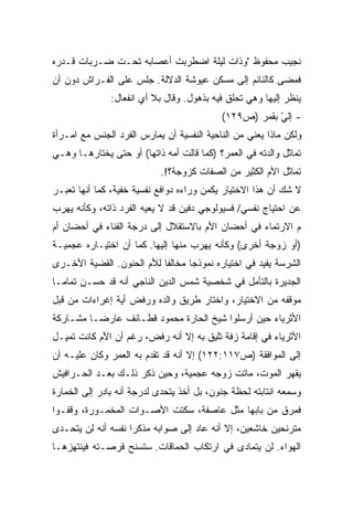 ‫ﻨﺠﻴﺏ ﻤﺤﻔﻭﻅ "ﻭﺫﺍﺕ ﻟﻴﻠﺔ ﺍﻀﻁﺭﺒﺕ ﺃﻋﺼﺎﺒﻪ ﺘﺤـﺕ ﻀـﺭﺒﺎﺕ ﻗـﺩﺭﻩ‬
‫ﻓﻤﻀﻰ ﻜﺎﻟﻨﺎﺌﻡ ﺇﻟﻰ ﻤﺴﻜﻥ ﻋﻴﻭﺸﺔ ﺍﻟﺩﻻﻟﺔ. ﺠﻠﺱ ﻋﻠﻰ ﺍﻟﻔـﺭﺍﺵ ﺩﻭﻥ ﺃﻥ‬
               ‫ﻴﻨﻅﺭ ﺇﻟﻴﻬﺎ ﻭﻫﻲ ﺘﺤﻠﻕ ﻓﻴﻪ ﺒﺫﻫﻭل. ﻭﻗﺎل ﺒﻼ ﺃﻱ ﺍﻨﻔﻌﺎل:‬
                                           ‫- ﺇﻟﻲ ﺒﻘﻤﺭ )ﺹ٩٢١(‬
                                                       ‫ّ‬
‫ﻭﻟﻜﻥ ﻤﺎﺫﺍ ﻴﻌﻨﻲ ﻤﻥ ﺍﻟﻨﺎﺤﻴﺔ ﺍﻟﻨﻔﺴﻴﺔ ﺃﻥ ﻴﻤﺎﺭﺱ ﺍﻟﻔﺭﺩ ﺍﻟﺠﻨﺱ ﻤﻊ ﺍﻤـﺭﺃﺓ‬
‫ﺘﻤﺎﺜل ﻭﺍﻟﺩﺘﻪ ﻓﻲ ﺍﻟﻌﻤﺭ؟ )ﻜﻤﺎ ﻗﺎﻟﺕ ﺃﻤﻪ ﺫﺍﺘﻬﺎ( ﺃﻭ ﺤﺘﻰ ﻴﺨﺘﺎﺭﻫـﺎ ﻭﻫـﻲ‬
                           ‫ﺘﻤﺎﺜل ﺍﻷﻡ ﺍﻟﻜﺜﻴﺭ ﻤﻥ ﺍﻟﺼﻔﺎﺕ ﻜﺯﻭﺠﺔ؟!.‬
‫ﻻ ﺸﻙ ﺃﻥ ﻫﺫﺍ ﺍﻻﺨﺘﻴﺎﺭ ﻴﻜﻤﻥ ﻭﺭﺍﺀﻩ ﺩﻭﺍﻓﻊ ﻨﻔﺴﻴﺔ ﺨﻔﻴﺔ، ﻜﻤﺎ ﺃﻨﻬﺎ ﺘﻌﺒـﺭ‬
‫ﻋﻥ ﺍﺤﺘﻴﺎﺝ ﻨﻔﺴﻲ/ ﻓﺴﻴﻭﻟﻭﺠﻲ ﺩﻓﻴﻥ ﻗﺩ ﻻ ﻴﻌﻴﻪ ﺍﻟﻔﺭﺩ ﺫﺍﺘﻪ، ﻭﻜﺄﻨﻪ ﻴﻬﺭﺏ‬
‫ﻡ ﺍﻻﺭﺘﻤﺎﺀ ﻓﻲ ﺃﺤﻀﺎﻥ ﺍﻷﻡ ﺒﺎﻻﺴﺘﻘﻼل ﺇﻟﻰ ﺩﺭﺠﺔ ﺍﻟﻔﻨﺎﺀ ﻓﻲ ﺃﺤﻀﺎﻥ ﺃﻡ‬
‫)ﺃﻭ ﺯﻭﺠﺔ ﺃﺨﺭﻯ( ﻭﻜﺄﻨﻪ ﻴﻬﺭﺏ ﻤﻨﻬﺎ ﺇﻟﻴﻬﺎ. ﻜﻤﺎ ﺃﻥ ﺍﺨﺘﻴـﺎﺭﻩ ﻋﺠﻤﻴـﺔ‬
‫ﺍﻟﺸﺭﺴﺔ ﻴﻔﻴﺩ ﻓﻲ ﺍﺨﺘﻴﺎﺭﻩ ﻨﻤﻭﺫﺠﺎ ﻤﺨﺎﻟﻔﺎ ﻟﻸﻡ ﺍﻟﺤﻨﻭﻥ. ﺍﻟﻘﻀﻴﺔ ﺍﻷﺨـﺭﻯ‬
                          ‫ﹰ‬      ‫ﹰ‬
‫ﺍﻟﺠﺩﻴﺭﺓ ﺒﺎﻟﺘﺄﻤل ﻓﻲ ﺸﺨﺼﻴﺔ ﺸﻤﺱ ﺍﻟﺩﻴﻥ ﺍﻟﻨﺎﺠﻲ ﺃﻨﻪ ﻗﺩ ﺤﺴـﻥ ﺘﻤﺎﻤـﺎ‬
‫ﹰ‬
‫ﻤﻭﻗﻔﻪ ﻤﻥ ﺍﻻﺨﺘﻴﺎﺭ، ﻭﺍﺨﺘﺎﺭ ﻁﺭﻴﻕ ﻭﺍﻟﺩﻩ ﻭﺭﻓﺽ ﺃﻴﺔ ﺇﻏﺭﺍﺀﺍﺕ ﻤﻥ ﻗﺒل‬
‫ﺍﻷﺜﺭﻴﺎﺀ ﺤﻴﻥ ﺃﺭﺴﻠﻭﺍ ﺸﻴﺦ ﺍﻟﺤﺎﺭﺓ ﻤﺤﻤﻭﺩ ﻗﻁـﺎﺌﻑ ﻋﺎﺭﻀـﺎ ﻤﺸـﺎﺭﻜﺔ‬
        ‫ﹰ‬
‫ﺍﻷﺜﺭﻴﺎﺀ ﻓﻲ ﺇﻗﺎﻤﺔ ﺯﻓﺔ ﺘﻠﻴﻕ ﺒﻪ ﺇﻻ ﺃﻨﻪ ﺭﻓﺽ، ﺭﻏﻡ ﺃﻥ ﺍﻷﻡ ﻜﺎﻨﺕ ﺘﻤﻴـل‬
‫ﺇﻟﻰ ﺍﻟﻤﻭﺍﻓﻘﺔ )ﺹ٧١١:٢٢١( ﺇﻻ ﺃﻨﻪ ﻗﺩ ﺘﻘﺩﻡ ﺒﻪ ﺍﻟﻌﻤﺭ ﻭﻜﺎﻥ ﻋﻠﻴـﻪ ﺃﻥ‬
‫ﻴﻘﻬﺭ ﺍﻟﻤﻭﺕ، ﻤﺎﺘﺕ ﺯﻭﺠﻪ ﻋﺠﻤﻴﺔ، ﻭﺤﻴﻥ ﺫﻜﺭ ﺫﻟـﻙ ﺒﻌـﺩ ﺍﻟﺤـﺭﺍﻓﻴﺵ‬
‫ﻭﺴﻤﻌﻪ ﺍﻨﺘﺎﺒﺘﻪ ﻟﺤﻅﺔ ﺠﻨﻭﻥ، ﺒل ﺃﺨﺫ ﻴﺘﺤﺩﻯ ﻟﺩﺭﺠﺔ ﺃﻨﻪ ﺒﺎﺩﺭ ﺇﻟﻰ ﺍﻟﺨﻤﺎﺭﺓ‬
‫ﻓﻤﺭﻕ ﻤﻥ ﺒﺎﺒﻬﺎ ﻤﺜل ﻋﺎﺼﻔﺔ، ﺴﻜﺘﺕ ﺍﻷﺼـﻭﺍﺕ ﺍﻟﻤﺨﻤـﻭﺭﺓ، ﻭﻗﻔـﻭﺍ‬
‫ﻤﺘﺭﻨﺤﻴﻥ ﺨﺎﺸﻌﻴﻥ، ﺇﻻ ﺃﻨﻪ ﻋﺎﺩ ﺇﻟﻰ ﺼﻭﺍﺒﻪ ﻤﺫﻜﺭﺍ ﻨﻔﺴﻪ ﺃﻨﻪ ﻟﻥ ﻴﺘﺤـﺩﻯ‬
                   ‫ﹰ‬
‫ﺍﻟﻬﻭﺍﺀ. ﻟﻥ ﻴﺘﻤﺎﺩﻯ ﻓﻲ ﺍﺭﺘﻜﺎﺏ ﺍﻟﺤﻤﺎﻗﺎﺕ. ﺴﺘﺴﻨﺢ ﻓﺭﺼـﺘﻪ ﻓﻴﻨﺘﻬﺯﻫـﺎ‬
 