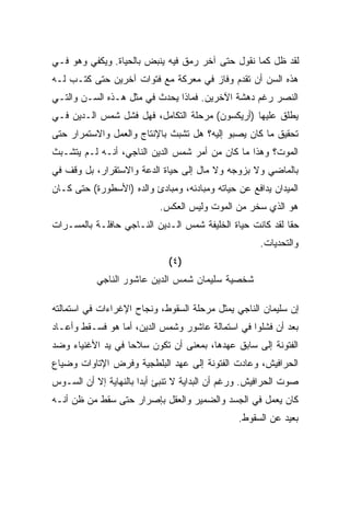 ‫ﻟﻘﺩ ﻅل ﻜﻤﺎ ﻨﻘﻭل ﺤﺘﻰ ﺁﺨﺭ ﺭﻤﻕ ﻓﻴﻪ ﻴﻨﺒﺽ ﺒﺎﻟﺤﻴﺎﺓ. ﻭﻴﻜﻔﻲ ﻭﻫﻭ ﻓـﻲ‬
‫ﻫﺫﻩ ﺍﻟﺴﻥ ﺃﻥ ﺘﻘﺩﻡ ﻭﻓﺎﺯ ﻓﻲ ﻤﻌﺭﻜﺔ ﻤﻊ ﻓﺘﻭﺍﺕ ﺁﺨﺭﻴﻥ ﺤﺘﻰ ﻜﺘـﺏ ﻟـﻪ‬
‫ﺍﻟﻨﺼﺭ ﺭﻏﻡ ﺩﻫﺸﺔ ﺍﻵﺨﺭﻴﻥ. ﻓﻤﺎﺫﺍ ﻴﺤﺩﺙ ﻓﻲ ﻤﺜل ﻫـﺫﻩ ﺍﻟﺴـﻥ ﻭﺍﻟﺘـﻲ‬
‫ﻴﻁﻠﻕ ﻋﻠﻴﻬﺎ )ﺃﺭﻴﻜﺴﻭﻥ( ﻤﺭﺤﻠﺔ ﺍﻟﺘﻜﺎﻤل، ﻓﻬل ﻓﺸل ﺸﻤﺱ ﺍﻟـﺩﻴﻥ ﻓـﻲ‬
‫ﺘﺤﻘﻴﻕ ﻤﺎ ﻜﺎﻥ ﻴﺼﺒﻭ ﺇﻟﻴﻪ؟ ﻫل ﺘﺸﺒﺙ ﺒﺎﻹﻨﺘﺎﺝ ﻭﺍﻟﻌﻤل ﻭﺍﻻﺴﺘﻤﺭﺍﺭ ﺤﺘﻰ‬
‫ﺍﻟﻤﻭﺕ؟ ﻭﻫﺫﺍ ﻤﺎ ﻜﺎﻥ ﻤﻥ ﺃﻤﺭ ﺸﻤﺱ ﺍﻟﺩﻴﻥ ﺍﻟﻨﺎﺠﻲ، ﺃﻨـﻪ ﻟـﻡ ﻴﺘﺸـﺒﺙ‬
‫ﺒﺎﻟﻤﺎﻀﻲ ﻭﻻ ﺒﺯﻭﺠﻪ ﻭﻻ ﻤﺎل ﺇﻟﻰ ﺤﻴﺎﺓ ﺍﻟﺩﻋﺔ ﻭﺍﻻﺴﺘﻘﺭﺍﺭ، ﺒل ﻭﻗﻑ ﻓﻲ‬
‫ﺍﻟﻤﻴﺩﺍﻥ ﻴﺩﺍﻓﻊ ﻋﻥ ﺤﻴﺎﺘﻪ ﻭﻤﺒﺎﺩﺌﻪ، ﻭﻤﺒﺎﺩﺉ ﻭﺍﻟﺩﻩ )ﺍﻷﺴﻁﻭﺭﺓ( ﺤﺘﻰ ﻜـﺎﻥ‬
                           ‫ﻫﻭ ﺍﻟﺫﻱ ﺴﺨﺭ ﻤﻥ ﺍﻟﻤﻭﺕ ﻭﻟﻴﺱ ﺍﻟﻌﻜﺱ.‬
‫ﺤﻘﺎ ﻟﻘﺩ ﻜﺎﻨﺕ ﺤﻴﺎﺓ ﺍﻟﺨﻠﻴﻔﺔ ﺸﻤﺱ ﺍﻟـﺩﻴﻥ ﺍﻟﻨـﺎﺠﻲ ﺤﺎﻓﻠـﺔ ﺒﺎﻟﻤﺴـﺭﺍﺕ‬
                                                          ‫ﹰ‬
                                                     ‫ﻭﺍﻟﺘﺤﺩﻴﺎﺕ.‬
                             ‫)٤(‬
           ‫ﺸﺨﺼﻴﺔ ﺴﻠﻴﻤﺎﻥ ﺸﻤﺱ ﺍﻟﺩﻴﻥ ﻋﺎﺸﻭﺭ ﺍﻟﻨﺎﺠﻲ‬

‫ﺇﻥ ﺴﻠﻴﻤﺎﻥ ﺍﻟﻨﺎﺠﻲ ﻴﻤﺜل ﻤﺭﺤﻠﺔ ﺍﻟﺴﻘﻭﻁ، ﻭﻨﺠﺎﺡ ﺍﻹﻏﺭﺍﺀﺍﺕ ﻓﻲ ﺍﺴﺘﻤﺎﻟﺘﻪ‬
‫ﺒﻌﺩ ﺃﻥ ﻓﺸﻠﻭﺍ ﻓﻲ ﺍﺴﺘﻤﺎﻟﺔ ﻋﺎﺸﻭﺭ ﻭﺸﻤﺱ ﺍﻟﺩﻴﻥ، ﺃﻤﺎ ﻫﻭ ﻓﺴـﻘﻁ ﻭﺃﻋـﺎﺩ‬
‫ﺍﻟﻔﺘﻭﻨﺔ ﺇﻟﻰ ﺴﺎﺒﻕ ﻋﻬﺩﻫﺎ، ﺒﻤﻌﻨﻰ ﺃﻥ ﺘﻜﻭﻥ ﺴﻼﺤﺎ ﻓﻲ ﻴﺩ ﺍﻷﻏﻨﻴﺎﺀ ﻭﻀﺩ‬
                  ‫ﹰ‬
‫ﺍﻟﺤﺭﺍﻓﻴﺵ، ﻭﻋﺎﺩﺕ ﺍﻟﻔﺘﻭﻨﺔ ﺇﻟﻰ ﻋﻬﺩ ﺍﻟﺒﻠﻁﺠﻴﺔ ﻭﻓﺭﺽ ﺍﻹﺘﺎﻭﺍﺕ ﻭﻀﻴﺎﻉ‬
‫ﺼﻭﺕ ﺍﻟﺤﺭﺍﻓﻴﺵ. ﻭﺭﻏﻡ ﺃﻥ ﺍﻟﺒﺩﺍﻴﺔ ﻻ ﺘﻨﺒﺊ ﺃﺒﺩﺍ ﺒﺎﻟﻨﻬﺎﻴﺔ ﺇﻻ ﺃﻥ ﺍﻟﺴـﻭﺱ‬
                      ‫ﹰ‬
‫ﻜﺎﻥ ﻴﻌﻤل ﻓﻲ ﺍﻟﺠﺴﺩ ﻭﺍﻟﻀﻤﻴﺭ ﻭﺍﻟﻌﻘل ﺒﺈﺼﺭﺍﺭ ﺤﺘﻰ ﺴﻘﻁ ﻤﻥ ﻅﻥ ﺃﻨـﻪ‬
                                               ‫ﺒﻌﻴﺩ ﻋﻥ ﺍﻟﺴﻘﻭﻁ.‬
 