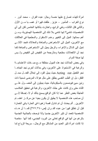 ‫ﺍﻤﺭﺃﺓ ﻜﻬﺫﻩ، ﺘﺼﺎﺭﻉ ﻋﻠﻴﻬﺎ ﺨﻤﺴﺔ ﺭﺠﺎل: ﻋﺒﺩﻩ ﺍﻟﻔﺭﺍﻥ - ﻤﺤﻤﺩ ﺃﻨﻭﺭ -‬
‫ﻨﻭﺡ ﺍﻟﻐﺭﺍﺏ - ﺍﻟﻤﺄﻤﻭﺭ - ﻋﺯﻴﺯ.. ﻁﻠﻘﺕ ﻗﻬﺭﺍ ﺃﻭ ﻏﺼـﺒﺎ ﻤـﻥ ﺍﻷﻭل‬
         ‫ﹰ‬        ‫ﹰ‬
‫ﻭﺍﻟﺜﺎﻨﻲ ﻗﺘل ﺍﻟﺜﺎﻟﺙ، ﻭﻨﻔﻲ ﺍﻟﺭﺍﺒﻊ، ﻭﺍﺨﺘﺎﺭﺕ ﺒﺫﻜﺎﺌﻬﺎ ﺍﻟﺨﺎﻤﺱ ﻟﻜﻥ ﺇﻟﻰ ﺃﻱ‬
‫ﺍﻟﺸﺨﺼﻴﺎﺕ ﺘﻨﺘﻤﻲ؟ ﺇﻨﻬﺎ ﺘﻨﺘﻤﻲ ﺒﻼ ﺸﻙ ﺇﻟﻰ ﺍﻟﺸﺨﺼﻴﺔ ﺍﻟﻬﺴﺘﻴﺭﻴﺔ، ﻭﻤـﻥ‬
‫ﺃﻫﻡ ﺴﻤﺎﺘﻬﺎ: ﺍﻟﻤﻴل ﺇﻟﻰ ﺍﻟﺘﻐﻴﻴﺭ ﻭﻋﺩﻡ ﺍﻻﺴﺘﻘﺭﺍﺭ ﻭﺍﻟﺴﻁﺤﻴﺔ ﻓﻲ ﺍﻟﻌﻼﻗﺎﺕ‬
‫ﻤﻊ ﺍﻵﺨﺭﻴﻥ، ﺍﻟﻤﻴل ﺇﻟﻰ ﺍﻻﺴﺘﻌﺭﺍﺽ ﻭﺍﻟﻤﺒﺎﻫﺎﺓ ﻭﺍﻟﻤﻐﺎﻻﺓ، ﻓﻨﺠﺩ ﺍﻷﻨﺜـﻰ‬
‫ﺘﻤﻴل ﺇﻟﻰ ﺍﻟﺩﻻل ﻭﺍﻹﻏﺭﺍﺀ، ﻭﺍﻟﺭﺠل ﻴﻤﻴل ﺇﻟﻰ ﺍﻻﺴﺘﻌﺭﺍﺽ ﻭﺍﻟﻤﺒﺎﻫﺎﺓ ﻜﻤﺎ‬
‫ﻨﺠﺩ ﺃﻥ ﺍﻻﻨﻔﻌﺎﻻﺕ ﺴﻁﺤﻴﺔ ﻭﻤﺘﺄﺭﺠﺤﺔ ﻤﻥ ﺍﻟﻨﻘﻴﺽ ﺇﻟﻰ ﺍﻟﻨﻘﻴﺽ ﻭﻟـﻴﺱ‬
                                                   ‫ﻟﻬﺎ ﺼﻔﺔ ﺍﻟﺩﻭﺍﻡ.‬
‫ﻭﻓﻲ ﺒﻌﺽ ﺍﻟﺤﺎﻻﺕ ﻨﺠﺩ ﻫﺫﻩ ﺍﻟﻤﻴﻭل ﻤﺨﺘﻠﻔﺔ ﻤـﻊ ﺼـﻔﺎﺕ ﺍﻻﻋﺘﻤﺎﺩﻴـﺔ‬
‫ﻭﺍﻟﺭﻏﺒﺔ ﻓﻲ ﺍﻻﺴﺘﺤﻭﺍﺫ ﻋﻠﻰ ﺍﻵﺨﺭﻴﻥ، ﻭﻓﻲ ﺤﺎﻻﺕ ﺃﺨﺭﻯ ﻨﺠﺩ ﺍﺘﺠﺎﻫـﺎ‬
‫ﹰ‬
‫ﻨﺤﻭ ﺍﻟﺘﻔﻌﻴل ‪ Acting out‬ﺤﻴﺙ ﻴﻤﻴل ﺍﻟﻔﺭﺩ ﺇﻟﻰ ﺇﺤﻼل ﺍﻟﻔﻌـل ﻤﺤـل‬
‫ﺍﻟﻔﻜﺭ، ﺒل ﺇﻥ ﺍﻟﻁﺏ ﺍﻟﻨﻔﺴﻲ ﻴﻁﻠﻕ ﻋﻠﻰ ﻤﺜل ﻫﺅﻻﺀ ﺍﻟﻤﺭﻀﻰ ﺘﺴﻤﻴﺔ ﺫﺍﺕ‬
‫ﺭﻨﻴﻥ ﺴﻴﺊ ﻓﻴﻭﺼﻤﻭﻥ ﺒﺎﻟﺴﻴﻜﻭﺒﺎﺘﻴﺔ، ﺤﻴﺙ ﻴﻤﻴﻠﻭﻥ ﺇﻟﻰ ﺍﻟﺤﺼـﻭل ﻋﻠـﻰ‬
‫ﺍﻟﻠﺫﺓ، ﺤﺘﻰ ﻭﺇﻥ ﻜﺎﻨﺕ ﻋﻠﻰ ﺠﺜﺙ ﺍﻵﺨﺭﻴﻥ، ﻭﺍﻟﺭﻏﺒﺔ ﻓﻲ ﺘﺤﻘﻴﻕ ﺍﻟﻤﻜﺎﺴﺏ‬
‫ﺍﻟﻌﺎﺠﻠﺔ ﺒﻐﺽ ﺍﻟﻨﻅﺭ ﻋﻤﺎ ﺇﺫﺍ ﻜﺎﻥ ﺍﻟﻭﺍﻗﻊ ﻴﺴﻤﺢ ﺒﺫﻟﻙ ﺃﻡ ﻻ، ﺇﻀﺎﻓﺔ ﺇﻟـﻰ‬
‫ﺃﻥ ﺼﺎﺤﺏ ﻫﺫﻩ ﺍﻟﺸﺨﺼﻴﺔ ﻻ ﻴﻁﻴﻕ ﺃﻥ ﻴﻜﻭﻥ ﺒﻌﻴﺩﺍ ﻋﻥ ﻤﺭﻜـﺯ ﺍﻫﺘﻤـﺎﻡ‬
                 ‫ﹰ‬
‫ﺍﻵﺨﺭﻴﻥ.. ﺃﻟﻡ ﻴﺤﺩﺙ ﺃﻥ ﺘﻡ ﺘﺩﺍﻭل ﻗﺼﺔ ﺯﻫﻴﺭﺓ ﻓﻲ ﺍﻟﺤﺎﺭﺓ ﻭﻓﻲ ﺍﻟﺨﻤﺎﺭﺓ‬
‫ﻗﺒل ﺃﻥ ﺘﻁﻠﻕ ﻗﻬﺭﺍ ﻤﻥ ﻋﺒﺩﻩ ﺍﻟﻔـﺭﺍﻥ )ﺹ٠٤٣:٧٧٣( ﻜﻤـﺎ ﺃﻥ ﻫـﺫﻩ‬
                                        ‫ﹰ‬
‫ﺍﻟﺸﺨﺼﻴﺔ ﺘﺘﻌﻤﺩ ﺃﻥ ﺘﺜﻴﺭ ﺍﻵﺨﺭﻴﻥ ﺠﻨﺴﻴﺎ ﻭﻟﺫﺍ ﺘﻭﺼﻑ ﺒﺎﻟﺠﺎﺫﺒﻴﺔ ﺍﻟﺠﻨﺴﻴﺔ‬
                            ‫ﹰ‬
‫ﺒﺎﻟﺭﻏﻡ ﻤﻥ ﺃﻨﻬﺎ ﻓﻲ ﺍﻟﻭﺍﻗﻊ ﺘﻌﺎﻨﻲ ﻤﻥ ﺍﻟﺒﺭﻭﺩ ﺍﻟﺠﻨﺴﻲ، ﻜﻤﺎ ﺃﻨﻬﺎ -ﺨﺎﺼﺔ‬
‫ﺇﺫﺍ ﻜﺎﻨﺕ ﺍﻤﺭﺃﺓ ﺘﺜﻴﺭ ﺍﻟﻌﺩﻴﺩ ﻤﻥ ﺍﻟﻤﺸﺎﻜل ﻤﻊ ﺍﻟﺭﺠﺎل- ﺴﺭﻴﻌﺔ ﺍﻟﺯﻭﺍﺝ ﻟﻤﺎ‬
 