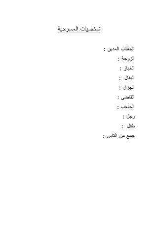 ‫ﺸﺨﺼﻴﺎﺕ ﺍﻟﻤﺴﺭﺤﻴﺔ‬

                  ‫ﺍﻟﺤﻁﺎﺏ ﺍﻟﻤﺩﻴﻥ :‬
                        ‫ﺍﻟﺯﻭﺠﺔ :‬
                         ‫ﺍﻟﺨﺒﺎﺯ :‬
                         ‫ﺍﻟﺒﻘﺎل :‬
                         ‫ﺍﻟﺠﺯﺍﺭ :‬
                        ‫ﺍﻟﻘﺎﻀﻰ :‬
                        ‫ﺍﻟﺤﺎﺠﺏ :‬
                           ‫ﺭﺠل :‬
                          ‫ﻁﻔل :‬
                  ‫ﺠﻤﻊ ﻤﻥ ﺍﻟﺘﺎﺱ :‬
 