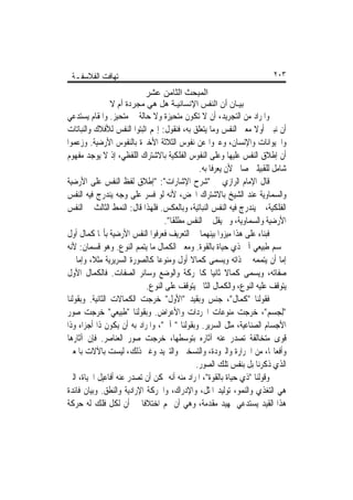 ‫ﺗ‪‬ﻬﺎﻓﺖ ﺍﻟﻔﻼﺳﻔـﺔ‬                                                        ‫٣٠٢‬

                           ‫اﻟﻤﺒﺤﺚ اﻟﺜﺎﻣﻦ ﻋﺸﺮ‬
              ‫ﺑﻴـﺎن أن اﻟﻨﻔﺲ اﻹﻧﺴﺎﻧﻴـﺔ هﻞ هﻲ ﻣﺠﺮدة أم ﻻ‬
‫ﻭﺍﳌﺮﺍﺩ ﻣﻦ ﺍﻟﺘﺠﺮﻳﺪ، ﺃﻥ ﻻ ﺗﻜﻮﻥ ﻣﺘﺤﻴﺰﺓ ﻭﻻ ﺣﺎﻟﺔ ﰲ ﻣﺘﺤﻴﺰ. ﻭﺍﳌﻘﺎﻡ ﻳﺴﺘﺪﻋﻲ‬
‫ﺃﻥ ﻧﺒﲔ ﺃﻭﻻ ﻣﻌﲎ ﺍﻟﻨﻔﺲ ﻭﻣﺎ ﻳﺘﻌﻠﻖ ﺑﻪ، ﻓﻨﻘﻮﻝ: ﺇ‪‬ﻢ ﺍﺛﺒﺘﻮﺍ ﺍﻟﻨﻔﺲ ﻟﻸﻓﻼﻙ ﻭﺍﻟﻨﺒﺎﺗﺎﺕ‬
                                                                  ‫ﹰ‬
‫ﻭﺍﳊﻴﻮﺍﻧﺎﺕ ﻭﺍﻹﻧﺴﺎﻥ، ﻭﻋﱪﻭﺍ ﻋﻦ ﻧﻔﻮﺱ ﺍﻟﺜﻼﺛﺔ ﺍﻷﺧﲑﺓ ﺑﺎﻟﻨﻔﻮﺱ ﺍﻷﺭﺿﻴﺔ. ﻭﺯﻋﻤﻮﺍ‬
‫ﺃﻥ ﺇﻃﻼﻕ ﺍﻟﻨﻔﺲ ﻋﻠﻴﻬﺎ ﻭﻋﻠﻰ ﺍﻟﻨﻔﻮﺱ ﺍﻟﻔﻠﻜﻴﺔ ﺑﺎﻻﺷﺘﺮﺍﻙ ﺍﻟﻠﻔﻈﻲ، ﺇﺫ ﻻ ﻳﻮﺟﺪ ﻣﻔﻬﻮﻡ‬
                                               ‫ﺷﺎﻣﻞ ﻟﻠﻘﺒﻴﻠﲔ ﺻﺎﱀ ﻷﻥ ﻳﻌﺮﻓﺎ ﺑﻪ.‬
‫ﻗﺎﻝ ﺍﻹﻣﺎﻡ ﺍﻟﺮﺍﺯﻱ ﰲ "ﺷﺮﺡ ﺍﻹﺷﺎﺭﺍﺕ": "ﺇﻃﻼﻕ ﻟﻔﻆ ﺍﻟﻨﻔﺲ ﻋﻠﻰ ﺍﻷﺭﺿﻴﺔ‬
‫ﻭﺍﻟﺴﻤﺎﻭﻳﺔ ﻋﻨﺪ ﺍﻟﺸﻴﺦ ﺑﺎﻻﺷﺘﺮﺍﻙ ﺍﶈﺾ، ﻷﻧﻪ ﻟﻮ ﻓﺴﺮ ﻋﻠﻰ ﻭﺟﻪ ﻳﻨﺪﺭﺝ ﻓﻴﻪ ﺍﻟﻨﻔﺲ‬
‫ﺍﻟﻔﻠﻜﻴﺔ، ﱂ ﻳﻨﺪﺭﺝ ﻓﻴﻪ ﺍﻟﻨﻔﺲ ﺍﻟﻨﺒﺎﺗﻴﺔ، ﻭﺑﺎﻟﻌﻜﺲ. ﻓﻠﻬﺬﺍ ﻗﺎﻝ: ﺍﻟﻨﻤﻂ ﺍﻟﺜﺎﻟﺚ ﰲ ﺍﻟﻨﻔﺲ‬
                                   ‫ﺍﻷﺭﺿﻴﺔ ﻭﺍﻟﺴﻤﺎﻭﻳﺔ، ﻭﱂ ﻳﻘﻞ ﰲ ﺍﻟﻨﻔﺲ ﻣﻄﻠﻘﺎ".‬
                                     ‫ﹰ‬
‫ﻓﺒﻨﺎﺀ ﻋﻠﻰ ﻫﺬﺍ ﻣﻴﺰﻭﺍ ﺑﻴﻨﻬﻤﺎ ﰲ ﺍﻟﺘﻌﺮﻳﻒ ﻓﻌﺮﻓﻮﺍ ﺍﻟﻨﻔﺲ ﺍﻷﺭﺿﻴﺔ ﺑﺄ‪‬ﺎ ﻛﻤﺎﻝ ﺃﻭﻝ‬
‫ﳉﺴﻢ ﻃﺒﻴﻌﻲ ﺁﱄ ﺫﻱ ﺣﻴﺎﺓ ﺑﺎﻟﻘﻮﺓ. ﻭﻣﻌﲎ ﺍﻟﻜﻤﺎﻝ ﻣﺎ ﻳﺘﻤﻢ ﺍﻟﻨﻮﻉ. ﻭﻫﻮ ﻗﺴﻤﺎﻥ: ﻷﻧﻪ‬
‫ﺇﻣﺎ ﺃﻥ ﻳﺘﻤﻤﻪ ﰲ ﺫﺍﺗﻪ ﻭﻳﺴﻤﻰ ﻛﻤﺎﻻ ﺃﻭﻝ ﻭﻣﻨﻮﻋﺎ ﻛﺎﻟﺼﻮﺭﺓ ﺍﻟﺴﺮﻳﺮﻳﺔ ﻣﺜﻼﹰ، ﻭﺇﻣﺎ ﰲ‬
                               ‫ﹰ‬            ‫ﹰ‬
‫ﺻﻔﺎﺗﻪ، ﻭﻳﺴﻤﻰ ﻛﻤﺎﻻ ﺛﺎﻧﻴﺎ ﻛﺎﳊﺮﻛﺔ ﻭﺍﻟﻮﺿﻊ ﻭﺳﺎﺋﺮ ﺍﻟﺼﻔﺎﺕ. ﻓﺎﻟﻜﻤﺎﻝ ﺍﻷﻭﻝ‬
                                                    ‫ﹰ ﹰ‬
                            ‫ﻳﺘﻮﻗﻒ ﻋﻠﻴﻪ ﺍﻟﻨﻮﻉ، ﻭﺍﻟﻜﻤﺎﻝ ﺍﻟﺜﺎﱐ ﻳﺘﻮﻗﻒ ﻋﻠﻰ ﺍﻟﻨﻮﻉ.‬
‫ﻓﻘﻮﻟﻨﺎ "ﻛﻤﺎﻝ"، ﺟﻨﺲ ﻭﺑﻘﻴﺪ "ﺍﻷﻭﻝ" ﺧﺮﺟﺖ ﺍﻟﻜﻤﺎﻻﺕ ﺍﻟﺜﺎﻧﻴﺔ. ﻭﺑﻘﻮﻟﻨﺎ‬
‫"ِﻟﺠﺴﻢ"، ﺧﺮﺟﺖ ﻣﻨﻮﻋﺎﺕ ﺍ‪‬ﺮﺩﺍﺕ ﻭﺍﻷﻋﺮﺍﺽ. ﻭﺑﻘﻮﻟﻨﺎ "ﻃﺒﻴﻌﻲ" ﺧﺮﺟﺖ ﺻﻮﺭ‬
‫ﺍﻷﺟﺴﺎﻡ ﺍﻟﺼﻨﺎﻋﻴﺔ، ﻣﺜﻞ ﺍﻟﺴﺮﻳﺮ. ﻭﺑﻘﻮﻟﻨﺎ " ﺁﱄ"، ﻭﺍﳌﺮﺍﺩ ﺑﻪ ﺃﻥ ﻳﻜﻮﻥ ﺫﺍ ﺃﺟﺰﺍﺀ ﻭﺫﺍ‬
‫ﻗﻮﻯ ﻣﺘﺨﺎﻟﻔﺔ ﺗﺼﺪﺭ ﻋﻨﻪ ﺁﺛﺎﺭﻩ ﺑﺘﻮﺳﻄﻬﺎ، ﺧﺮﺟﺖ ﺻﻮﺭ ﺍﻟﻌﻨﺎﺻﺮ. ﻓﺈﻥ ﺁﺛﺎﺭﻫﺎ‬
‫ﻭﺃﻓﻌﺎﳍﺎ، ﻣﻦ ﺍﳊﺮﺍﺭﺓ ﻭﺍﻟﱪﻭﺩﺓ، ﻭﺍﻟﺘﺴﺨﲔ ﻭﺍﻟﺘﱪﻳﺪ ﻭﻏﲑ ﺫﻟﻚ، ﻟﻴﺴﺖ ﺑﺎﻵﻻﺕ ﺑﺎﳌﻌﲎ‬
                                              ‫ﺍﻟﺬﻱ ﺫﻛﺮﻧﺎ ﺑﻞ ﺑﻨﻔﺲ ﺗﻠﻚ ﺍﻟﺼﻮﺭ.‬
‫ﻭﻗﻮﻟﻨﺎ "ﺫﻱ ﺣﻴﺎﺓ ﺑﺎﻟﻘﻮﺓ"، ﺍﳌﺮﺍﺩ ﻣﻨﻪ ﺃﻧﻪ ﳝﻜﻦ ﺃﻥ ﺗﺼﺪﺭ ﻋﻨﻪ ﺃﻓﺎﻋﻴﻞ ﺍﳊﻴﺎﺓ، ﺍﻟﱵ‬
‫ﻫﻲ ﺍﻟﺘﻐﺬﻱ ﻭﺍﻟﻨﻤﻮ، ﺗﻮﻟﻴﺪ ﺍﳌﺜﻞ، ﻭﺍﻹﺩﺭﺍﻙ، ﻭﺍﳊﺮﻛﺔ ﺍﻹﺭﺍﺩﻳﺔ ﻭﺍﻟﻨﻄﻖ. ﻭﺑﻴﺎﻥ ﻓﺎﺋﺪﺓ‬
‫ﻫﺬﺍ ﺍﻟﻘﻴﺪ ﻳﺴﺘﺪﻋﻲ ﲤﻬﻴﺪ ﻣﻘﺪﻣﺔ، ﻭﻫﻲ ﺃﻥ ﳍﻢ ﺍﺧﺘﻼﻓﺎ ﰲ ﺃﻥ ﻟﻜﻞ ﻓﻠﻚ ﻟﻪ ﺣﺮﻛﺔ‬
                          ‫ﹰ‬
 