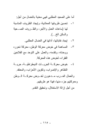 ‫ﺃﻤﺎ ﻋﻠﻰ ﺍﻟﺼﻌﻴﺩ ﺍﻟﻤﻁﻠﺒﻲ ﻓﻬﻲ ﻤﻌﻨﻴﺔ ﺒﺎﻟﻨﻀﺎل ﻤﻥ ﺃﺠل:‬
‫١- ﺘﺤﺴﻴﻥ ﻅﺭﻭﻓﻬﺎ ﺍﻟﻤﻌﺎﺸﻴﺔ، ﻭﺇﻴﺠﺎﺩ ﺍﻟﻅﺭﻭﻑ ﺍﻟﻤﻨﺎﺴﺒﺔ‬
‫ﻟﻬﺎ )ﺴﺎﻋﺎﺕ ﺍﻟﻌﻤل ﻭﺍﻷﺠﺭ، ﻭﺍﻟﻅـﺭﻭﻑ ﺍﻟﺼـﺤﻴﺔ‬
                              ‫ﻭﺍﻟﺴﻜﻥ ﺍﻟﺦ...(.‬
        ‫٢- ﺇﻴﺠﺎﺩ ﻨﻘﺎﺒﺎﺘﻬﺎ، ﺃﺩﺍﺘﻬﺎ ﻓﻲ ﺍﻟﻨﻀﺎل ﺍﻟﻤﻁﻠﺒﻲ.‬
‫٣- ﺍﻟﻤﺴﺎﻫﻤﺔ ﻓﻲ ﺨﻭﺽ ﻤﻌﺭﻜﺔ ﺍﻟﻭﻁﻥ، ﻤﻌﺭﻜﺔ ﺘﺤﺭﺭﻩ‬
‫ﻭﻭﺤﺩﺘﻪ، ﻭﺘﻘﺩﻤﻪ، ﻭﺍﻟﻌﻤل ﻋﻠﻰ ﺍﻟﺘﻭﺤﺩ ﻤﻊ ﺍﻟﻔﻼﺤﻴﻥ‬
                  ‫ﺍﻟﻔﻘﺭﺍﺀ، ﻟﺨﻭﺽ ﻫﺫﻩ ﺍﻟﻤﻌﺭﻜﺔ.‬
‫٤- ﺨﻭﺽ ﻤﻌﺭﻜـﺔ ﺍﻟﺤﺭﻴـﺎﺕ ﺍﻟﺩﻴﻤﻘﺭﺍﻁﻴـﺔ، ﺤﺭﻴـﺔ‬
 ‫ﺍﻟﺘﻅﺎﻫﺭ ﻭﺍﻹﻀﺭﺍﺏ، ﻭﺘﻜﻭﻴﻥ ﺍﻷﺤﺯﺍﺏ، ﻭﺍﻟﻤﻌﺘﻘﺩ.‬
‫ﻭﺍﻟﻌﻤﺎل ﺍﻟﻌـﺭﺏ ﻤـﺩﻋﻭﻭﻥ ﻟﺨـﻭﺽ ﻤﻌﺭﻜـﺔ ﺍﻟـﻭﻁﻥ‬
                  ‫ﻭﻤﻌﺭﻜﺘﻬﻡ ﺠﺯﺀ ﻤﻨﻬﺎ، ﻓﻬﺫﺍ ﻫﻭ ﻁﺭﻴﻘﻬﻡ.‬
              ‫ﻤﻥ ﺃﺠل ﺇﺯﺍﻟﺔ ﺍﻻﺴﺘﻐﻼل، ﻭﺘﺤﻘﻴﻕ ﺍﻟﺘﻘﺩﻡ.‬




                     ‫- ٥١١ -‬
 