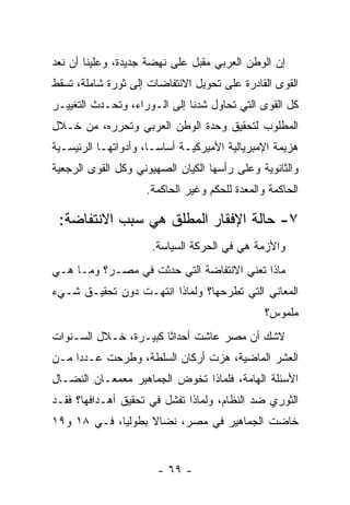 ‫ﺇﻥ ﺍﻟﻭﻁﻥ ﺍﻟﻌﺭﺒﻲ ﻤﻘﺒل ﻋﻠﻰ ﻨﻬﻀﺔ ﺠﺩﻴﺩﺓ، ﻭﻋﻠﻴﻨﺎ ﺃﻥ ﻨﻌﺩ‬
‫ﺍﻟﻘﻭﻯ ﺍﻟﻘﺎﺩﺭﺓ ﻋﻠﻰ ﺘﺤﻭﻴل ﺍﻻﻨﺘﻔﺎﻀﺎﺕ ﺇﻟﻰ ﺜﻭﺭﺓ ﺸﺎﻤﻠﺔ، ﺘﺴﻘﻁ‬
‫ﻜل ﺍﻟﻘﻭﻯ ﺍﻟﺘﻲ ﺘﺤﺎﻭل ﺸﺩﻨﺎ ﺇﻟﻰ ﺍﻟـﻭﺭﺍﺀ، ﻭﺘﺤـﺩﺙ ﺍﻟﺘﻐﻴﻴـﺭ‬
‫ﺍﻟﻤﻁﻠﻭﺏ ﻟﺘﺤﻘﻴﻕ ﻭﺤﺩﺓ ﺍﻟﻭﻁﻥ ﺍﻟﻌﺭﺒﻲ ﻭﺘﺤﺭﺭﻩ، ﻤﻥ ﺨـﻼل‬
‫ﻫﺯﻴﻤﺔ ﺍﻹﻤﺒﺭﻴﺎﻟﻴﺔ ﺍﻷﻤﻴﺭﻜﻴـﺔ ﺃﺴﺎﺴـﹰ، ﻭﺃﺩﻭﺍﺘﻬـﺎ ﺍﻟﺭﺌﻴﺴـﻴﺔ‬
                     ‫ﺎ‬
‫ﻭﺍﻟﺜﺎﻨﻭﻴﺔ ﻭﻋﻠﻰ ﺭﺃﺴﻬﺎ ﺍﻟﻜﻴﺎﻥ ﺍﻟﺼﻬﻴﻭﻨﻲ ﻭﻜل ﺍﻟﻘﻭﻯ ﺍﻟﺭﺠﻌﻴﺔ‬
                    ‫ﺍﻟﺤﺎﻜﻤﺔ ﻭﺍﻟﻤﻌﺩﺓ ﻟﻠﺤﻜﻡ ﻭﻏﻴﺭ ﺍﻟﺤﺎﻜﻤﺔ.‬

 ‫٧- ﺤﺎﻟﺔ ﺍﻹﻓﻘﺎﺭ ﺍﻟﻤﻁﻠﻕ ﻫﻲ ﺴﺒﺏ ﺍﻻﻨﺘﻔﺎﻀﺔ:‬
                     ‫ﻭﺍﻷﺯﻤﺔ ﻫﻲ ﻓﻲ ﺍﻟﺤﺭﻜﺔ ﺍﻟﺴﻴﺎﺴﺔ.‬
‫ﻤﺎﺫﺍ ﺘﻌﻨﻲ ﺍﻻﻨﺘﻔﺎﻀﺔ ﺍﻟﺘﻲ ﺤﺩﺜﺕ ﻓﻲ ﻤﺼـﺭ؟ ﻭﻤـﺎ ﻫـﻲ‬
‫ﺍﻟﻤﻌﺎﻨﻲ ﺍﻟﺘﻲ ﺘﻁﺭﺤﻬﺎ؟ ﻭﻟﻤﺎﺫﺍ ﺍﻨﺘﻬـﺕ ﺩﻭﻥ ﺘﺤﻘﻴـﻕ ﺸـﻲﺀ‬
                                               ‫ﻤﻠﻤﻭﺱ؟‬
‫ﻻﺸﻙ ﺃﻥ ﻤﺼﺭ ﻋﺎﺸﺕ ﺃﺤﺩﺍﺜﺎ ﻜﺒﻴـﺭﺓ، ﺨـﻼل ﺍﻟﺴـﻨﻭﺍﺕ‬
                      ‫ﹰ‬
‫ﺍﻟﻌﺸﺭ ﺍﻟﻤﺎﻀﻴﺔ، ﻫﺯﺕ ﺃﺭﻜﺎﻥ ﺍﻟﺴﻠﻁﺔ، ﻭﻁﺭﺤﺕ ﻋـﺩﺩﺍ ﻤـﻥ‬
    ‫ﹰ‬
‫ﺍﻷﺴﺌﻠﺔ ﺍﻟﻬﺎﻤﺔ، ﻓﻠﻤﺎﺫﺍ ﺘﺨﻭﺽ ﺍﻟﺠﻤﺎﻫﻴﺭ ﻤﻌﻤﻌـﺎﻥ ﺍﻟﻨﻀـﺎل‬
‫ﺍﻟﺜﻭﺭﻱ ﻀﺩ ﺍﻟﻨﻅﺎﻡ، ﻭﻟﻤﺎﺫﺍ ﺘﻔﺸل ﻓﻲ ﺘﺤﻘﻴﻕ ﺃﻫـﺩﺍﻓﻬﺎ؟ ﻓﻘـﺩ‬
‫ﺨﺎﻀﺕ ﺍﻟﺠﻤﺎﻫﻴﺭ ﻓﻲ ﻤﺼﺭ، ﻨﻀﺎﻻ ﺒﻁﻭﻟﻴﹰ، ﻓـﻲ ٨١ ﻭ٩١‬
            ‫ﺎ‬      ‫ﹰ‬


                       ‫- ٩٦ -‬
 