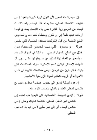 ‫ﺇﻥ ﺴﻴﻁﺭﺓ ﻓﺌﺔ ﺘﺴﻌﻰ ﻷﻥ ﺘﻜ ‪‬ﻥ ﺜﺭﻭﺓ ﻜﺒﻴﺭﺓ ﻴﺩﻓﻌﻬﺎ ﺇﻟـﻰ‬
                        ‫ﻭ‬
‫ﺘﻜﻴﻴﻑ ﺍﻻﻗﺘﺼﺎﺩ ﺍﻟﻤﺤﻠﻲ، ﺒﻤﺎ ﻴﺨﺩﻡ ﻫﺫﺍ ﺍﻟﻬﺩﻑ. ﻭﻟﻤﺎ ﻜﺎﻨـﺕ‬
‫ﻟﻴﺴﺕ ﻤﻥ ﺍﻟﺒﺭﺠﻭﺍﺯﻴﺔ ﺍﻟﻘﺎﺩﺭﺓ ﻋﻠﻰ ﺒﻨﺎﺀ ﺍﻗﺘﺼﺎﺩ ﻴﺤﻘـﻕ ﻟﻬـﺎ‬
‫ﺃﺭﺒﺎﺤﹰ، ﻓﺈﻨﻬﺎ ﺘﻠﺠﺄ ﺇﻟﻰ ﺃﻥ ﺘﻜﻭﻥ ﻭﺴﻴﻁﺔ، ﺘﻌﻤل ﻓـﻲ ﺘﺴـﻭﻴﻕ‬
                                               ‫ﺎ‬
‫ﺍﻟﺴﻠﻊ ﺍﻟﻤﻨﺘﺠﺔ ﻤﻥ ﻗﺒل ﺍﻟﺸﺭﻜﺎﺕ ﻤﺘﻌﺩﺩﺓ ﺍﻟﺠﻨﺴﻴﺔ، ﻟﻜﻲ ﺘﻘﺘﺹ‬
‫ﻋﻤﻭﻟﺔ - ﺃﻭ ﺴﻤﺴﺭﺓ - ﻟﻜﻲ ﺘﻨﻬﺏ ﺍﻟﺠﻤﺎﻫﻴﺭ ﺍﻟﺸـﻌﺒﻴﺔ، ﻤـﻥ‬
‫ﺨﻼل ﺒﻴﻊ ﺍﻟﺴﻠﻊ ﺒﺎﻟﺴﻭﻕ ﺍﻟﻤﺤﻠﻲ - ﻭﻏﺎﻟﺒﺎ ﻓﻲ ﺍﻟﺴﻭﻕ ﺍﻟﺴﻭﺩﺍﺀ‬
                 ‫ﹰ‬
‫- ﺒﺄﺴﻌﺎﺭ ﻤﺭﺘﻔﻌﺔ، ﻟﻬﺫﺍ ﺘﺴﺘﻔﻴﺩ ﻤﻥ ﺴـﻴﻁﺭﺘﻬﺎ ﻋﻠـﻰ ﺠﻬـﺎﺯ‬
‫ﺍﻟﺩﻭﻟﺔ، ﻹﺼﺩﺍﺭ ﻗﻭﺍﻨﻴﻥ ﺘﺩﻋﻡ ﺍﻻﺴﺘﻴﺭﺍﺩ ﺴﻭﺍﺀ ﺍﻟﺼﻨﺎﻋﺎﺕ ﺍﻟﺘﻲ‬
‫ﺒﻨﻴﺕ ﺨﻼل ﻗﺭﻥ ﻤﻥ ﺍﻟﺯﻤﺎﻥ، ﻭﻫﻲ ﺼﻨﺎﻋﺎﺕ ﺜﺎﻨﻭﻴﺔ ﻓﻲ ﻜـل‬
       ‫ﺍﻷﺤﻭﺍل، ﺃﻭ ﺍﻟﺭﻴﻑ ﻜﻤﻨﺘﺞ ﻟﻠﻤﻭﺍﺩ ﺍﻟﺯﺭﺍﻋﻴﺔ ﺍﻷﺴﺎﺴﻴﺔ.‬
‫ﺇﻥ ﻫﺫﻩ ﺍﻟﻌﻤﻠﻴﺔ ﺘﺅﺩﻱ ﺇﻟﻰ ﺤﺩﻭﺙ ﻋﻤﻠﻴـﺔ ﻤﻌﻘـﺩﺓ ﺘﻁـﻴﺢ‬
           ‫ﺒﺎﻟﺩﺨل ﺍﻟﻤﺤﻠﻲ ﺍﻟﻌﺎﻡ، ﻭﺒﺎﻟﺘﺎﻟﻲ ﺒﻨﺼﻴﺏ ﺍﻟﻔﺭﺩ ﻤﻨﻪ.‬
‫ﻓﺄﻭﻻ : ﺘﺅﺩﻱ ﺍﻟﺴﻴﺎﺴﺔ ﺍﻻﻗﺘﺼﺎﺩﻴﺔ ﺍﻟﺘﻲ ﺘﺘﺒﻌﻬﺎ ﻫﺫﻩ ﺍﻟﻔﺌﺔ، ﺇﻟﻰ‬
                                                    ‫ﹰ‬
‫ﺘﻨﺎﻗﺹ ﻨﻤﻭ ﺍﻟﺩﺨل ﺍﻟﻤﺤﻠﻲ، ﺘﻨﺎﻗﺼﺎ ﺸﺩﻴﺩﹰ، ﻭﺤﺘﻰ ﺇﻟـﻰ‬
           ‫ﺍ‬     ‫ﹰ‬
‫ﺘﻨﺎﻗﺹ ﻗﻴﻤﺘﻪ، ﺃﻱ ﺇﻟﻰ ﻨﻤﻭ ﺴﻠﺒﻲ ﻓـﻲ ﻗﻴﻤـﺔ ﺍﻟـﺩﺨل‬
                                           ‫ﺍﻟﻤﺤﻠﻲ.‬



                        ‫- ٥٨ -‬
 