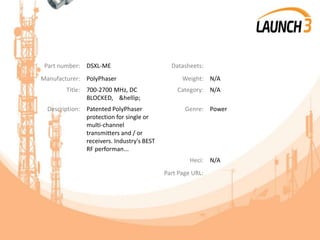 Part number: DSXL-ME Datasheets:
Manufacturer: PolyPhaser Weight: N/A
Title: 700-2700 MHz, DC
BLOCKED, &hellip;
Category: N/A
Description: Patented PolyPhaser
protection for single or
multi-channel
transmitters and / or
receivers. Industry's BEST
RF performan...
Genre: Power
Heci: N/A
Part Page URL:
 