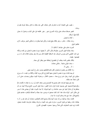 ‫- ﻁﻴﺏ ﻋﻠﻰ ﺍﻟﻨﻌﻤﺔ، ﺃﻨﺕ ﻴﺎ ﻫﺎﻨﻡ ﻟﻭ ﻜﺎﻥ ﻋﻨﺩﻙ، ﺍﻟﻠﻰ ﻋﻨﺩ ﺒﻨﺘﻙ، ﻤﺎ ﻜﺎﻥ ﺴﺎﺒﻙ ﺃﺒﻭﻫﺎ ﺨﻠﻴـل‬
                                                                        ‫‪‬‬
                                                                                       ‫ﻭﻤﺎﺕ.‬
‫ﺍﻨﻔﺠﺭ ﻀﺤﻙ ﺼﺎﻑ ﺤﺘﻰ ﻨﺯﻟﺕ ﺍﻟﺩﻤﻭﻉ: ﺨﻴﺭ.. ﺨﻴﺭ. ﻗﻁﻌﻪ ﺩﻕ ﻋﻠﻰ ﺍﻟﺒﺎﺏ، ﻭﺩﺨﻭل ﺸـﻌﺒﺎﻥ‬
                                                                            ‫)ﺍﻟﻭﺍﺴﻊ(: ﺇﺯﻴﻜﻡ.‬
                                                                    ‫- ﺃﻫﻼ ﻴﺎ ﺸﻌﺒﺎﻥ.‬
                                                                              ‫ﹰ‬
‫ﺭﺩﺕ ﺨﺎﻟﺘﻪ – ﻫﺎﻨﻡ – ﻭﻫﻭ ﺒﺎﻟﻜﺎﺩ ﻴﺒﻠﻊ ﻨﻔﺴﻪ، ﻭﻜﺄﻥ ﺸﻴﺌﺎ ﻴﻁﺎﺭﺩﻩ: ﻴﺎ ﺨﺎﻟﺘﻰ ﺍﻟﺒﺤﺭ ﻤ ‪‬ﻗﺏ، ﻻﺯﻡ‬
       ‫ِﺭ‬                         ‫ﹰ‬
                                                                                ‫ﺘﻁﻠﻌﻭﺍ ﻓﻭﻕ.‬
                                                  ‫ﺃﺼﺭﺕ ﻫﺎﻨﻡ ﻋﻠﻰ ﻋﻨﺎﺩﻫﺎ: ﺃﻨﺎ ﻗﻠﺕ ﻻ.‬
‫ﺴﻌﺎﺩ ﺠﺎﻟﺴﺔ ﻓﻭﻕ ﺍﻟﺴﺭﻴﺭ ﻤﻁﺭﻗﺔ ﻭﻜﺄﻥ ﺍﻷﻤﺭ ﻻ ﻴﻌﻨﻴﻬﺎ، ﺠ ‪‬ﺕ ﺨﻀﺭﺓ ﺸﻌﺒﺎﻥ ﻤﻥ ﻜﻤﻪ ﻭﺴﺄﻟﺘﻪ‬
                          ‫ﺭ‬
‫ﻋﻥ ﺍﻟﺴﺩ ﺍﻟﻁﻴﻨﻰ ﺍﻟﺫﻯ ﻴﺤﺭﺱ ﺍﻟﺭﺠﺎل ﻋﻨﺩ ﺍﻟﺴﺎﻗﻴﺔ ﺍﻟﻘﺒﻠﻴﺔ، ﻗﺎل ﺒﺴﺭﻋﺔ ﻭﻫﻭ ﻴﺤﺎﻭل ﺇﻓﻼﺕ ﻜﻤـﻪ ﻤـﻥ‬
                                                                             ‫ﻗﺒﻀﺘﻬﺎ: ﻋﻠﻴﻨﺎﻩ.‬
                       ‫ﺒﺎﻟﻜﺎﺩ ﺨﻠﺹ ﻜﻤﻪ، ﻴﺨﺎﻑ ﺃﻥ ﺘﻨﻔﻀﺢ ﺍﺭﺘﺠﺎﻓﺘﻪ ﺤﻴﻥ ﻴﻨﻅﺭ ﺇﻟﻰ ﺴﻌﺎﺩ.‬
                                                  ‫- ﺴﻌﺎﺩ، ﻗﻭﻟﻰ ﺤﺎﺠﺔ.. ﺨﺎﻟﺘﻰ ﻤﻌﺎﻨﺩﺓ.‬
                                                                    ‫- ﻻ... ﻴﻌﻨﻰ ﻻ.‬
              ‫ﺯﺍﺩ ﺍﻟﻜﻼﻡ ﻤﻥ ﺨﻀﺭﺓ ﻭﺸﻌﺒﺎﻥ، ﻟﻜﻥ ﻫﺎﻨﻡ ﻗﺎﻁﻌﺘﻬﻡ ﺒﺤﺴﻡ: ﻤﺵ ﺡ ﺃﺴﻴﺏ ﺒﻴﺘﻰ.‬
‫ﻟﻡ ﻴﺠﺩ ﻓﺎﺌﺩﺓ، ﺠ ‪‬ﺕ ﺨﻀﺭﺓ ﺸﻌﺒﺎﻥ ﻤﻌﻬﺎ ﻟﻠﺨﺎﺭﺝ، ﻜﺎﻥ ﻴﺭﻴﺩ ﺍﻟﺒﻘﺎﺀ ﻭﺍﻟﺘﻠﻜـﺅ، ﻓﺒﻌـﺩ ﺃﺴـﺒﻭﻉ،‬
                                                                 ‫ﺭ‬
‫ﺴﻴﻜﻭﻥ ﻓﻰ ﺍﻟﺒﻴﺕ ﺭﺠل، ﻫﻭ ﺯﻭﺝ ﺴﻌﺎﺩ – ﻤﺤﻤﻭﺩ ﺍﻟﻘﻼﻡ – ﻭﺩﺨﻭﻟﻪ ﺍﻟﺒﻴﺕ ﺴﻴﻜﻭﻥ ﺒﺤﺴﺎﺏ، ﺤﺘﻰ ﻟـﻭ‬
                                                                        ‫ﻜﺎﻥ ﺩﺍﺨﻼ ﻋﻨﺩ ﺨﺎﻟﺘﻪ.‬
                                                                                   ‫ﹰ‬
‫ﺒﻌﺩ ﺨﺭﻭﺠﻬﻤﺎ ﻓﺭﺸﺕ ﻫﺎﻨﻡ ﺤﺼﻴﺭﻫﺎ ﺍﻟﻤﺼﻨﻭﻉ ﻤﻥ ﺴﻌﻑ ﺍﻟﻨﺨـل، ﺭﻤـﺕ ﻓﻭﻗـﻪ )ﺍﻟﻤﺨـﺩﺓ(‬
‫ﻭ)ﺘﻭﺩﺘﻬﺎ( ﻟﺘﺴﺤﺒﻬﺎ ﻋﻠﻰ ﺠﺴﻤﻬﺎ ﻋﻨﺩﻤﺎ ﺘﻨﺯل ﻨﺩﺍﻭﺓ ﺍﻟﻔﺠﺭ، ﺴﻌﺎﺩ ﻓﻭﻕ ﺍﻟﺴﺭﻴﺭ ﺘﺘﺎﺒﻊ ﺤﺭﻜﺔ ﺃﻤﻬﺎ، ﺠـﺎل‬
‫ﺒﺨﺎﻁﺭﻫﺎ ﺃﻥ ﺘﺴﺄل ﺃﻤﻬﺎ ﻋﻥ ﺴﺒﺏ ﻋﻨﺎﺩﻫﺎ، ﺭﺩ ﺃﻤﻬﺎ ﺘﻌﺭﻓﻪ: ﺇﺫﺍ ﺠﺎﺀ ﺍﻟﻤﻭﺕ ﻋﻠﻴﻪ ﺃﻥ ﻴﺠﺩﻨﻰ ﻫﻨﺎ، ﻟـﻴﺱ‬
‫ﻓﻰ ﻤﻜﺎﻥ ﺁﺨﺭ، ﺃﺒﻭﻙ ﻤﺎﺕ ﻫﻨﺎ، ﺃﻨﺕ ﻜﻨﺕ ﺼﻐﻴﺭﺓ، ﻤﺭﺽ، ﺠﺎﺀ ﺠﺩﻙ ﻭﺃﻋﻤﺎﻤﻙ ﻟﻴﺄﺨﺫﻭﻩ ﻋﻨﺩﻫﻡ، ﻓﻭﻕ‬
                                                ‫ﺒﺎﻟﻨﺠﻊ ﻗﺎل: ﻫﻨﺎ، ﻤﻊ ﻋﺎﺩ ﻭﻫﺎﻨﻡ ﺃﻤﻭﺕ، ﺇﺫﺍ ﺠﺎﺀ.‬
‫ﻜﺘﻤﺕ ﺴﻌﺎﺩ ﺴﺅﺍﻟﻬﺎ، ﻭﺭﺃﺕ ﺠﺴﺩ ﺃﻤﻬﺎ ﻴﺄﺨﺫ ﻭﻀﻊ ﺍﻟﻨﺎﺌﻡ ﺍﻟﻤﻁﻤﺌﻥ، ﺤﺎﻭﻟﺕ ﺃﻥ ﺘﻨﺎﻡ ﻏﻴـﺭ ﺃﻨـﻪ‬
‫ﺠﻔﺎﻫﺎ، ﺩﻟﺕ ﺭﺠﻠﻬﺎ ﻤﻥ ﻓﻭﻕ ﺍﻟﺴﺭﻴﺭ، ﺴﺎﺭﺕ ﺤﺘﻰ ﺒﺎﺏ ﺍﻟﺒﻴﺕ، ﻭﺍﺭﺒﺘﻪ ﻭﺨﻁﺕ ﺨﺎﺭﺠﻪ، ﺘﻨﻔﺴﺕ ﺒﻌﻤﻕ،‬
                            ‫ﻜﺎﻨﺕ ﺘﺭﻴﺩ ﺘﺒﺩﻴﺩ ﺍﻟﻤﺨﺎﻭﻑ ﺍﻟﺘﻰ ﺘﻤﻸ ﺭﻭﺤﻬﺎ: ﻤﺤﻤﻭﺩ، ﺍﻟﻔﻴﻀﺎﻥ، ﺍﻟﻔﺭﺡ.‬
 