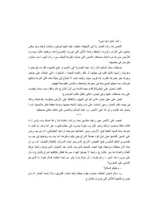 ‫- ﺃﻨﺕ ﻋﺎﻴﺯﺓ ﺇﻴﻪ ﻤﻨﻰ؟‬
‫ﺍﻟﺸﻤﺱ ﻟﻤﺎ ﺭﺃﺕ ﺍﻟﺤﻤﺎﺭ ﺒﺩﺃ ﻓﻰ ﺍﻟﺸﻬﻨﻔﺔ، ﺴﻠﻁﺕ ﻋﻠﻴﻪ ﺩﻓﺌﻬﺎ ﻟﻴﺴﺨﻥ، ﻭﺃﺨﺫﺕ ﺘﺭﻗﺒﻪ ﻭﻫﻭ ﻴﺩﻓﺱ‬
‫ﻤﻨﺎﺨﻴﺭﻩ ﻓﻰ ﺍﻟﺘﺭﺍﺏ ﻭﺍﻟﺭﻭﺙ، ﻟﻴﺸﻔﻁ ﺭﺍﺌﺤﺔ ﺍﻷﻨﺜﻰ ﺍﻟﺘﻰ ﺘﺒﺭﺯﺕ )ﺍﻟﺼﻭﻥ( ﻫﻨﺎ، ﻴﺭﻓﻌﻬﺎ ﻋﺎﻟﻴﹰ، ﻭﻴﻌـﻭﺩ‬
        ‫ﺎ‬
‫ﻟﻸﺭﺽ ﻤﺴﺭﻋﺎ ﻤﺭﺓ ﺜﺎﻨﻴﺔ، ﻀﺤﻜﺕ ﺍﻟﺸﻤﺱ ﺍﻟﺘﻰ ﺤﻭﻟﺕ ﻨﻅﺭﻫﺎ ﻟﻠﺠﺎﻟﺴـﻴﻥ، ﺭﺃﺕ ﺃﻨﻬﻤـﺎ ﺼـﺎﻤﺘﺎﻥ،‬
                                                                     ‫ﹰ‬
                                                                        ‫ﻴﺘﻔﺭﺴﺎﻥ ﻓﻰ ﺒﻌﻀﻬﻤﺎ.‬
‫ﻀﺤﻜﺕ ﺴﻌﺎﺩ ﺍﻟﺴﻠﻌﻭﺓ ﻟﻤﺎ ﺭﺃﺕ ﻋﻴﻨﻪ ﺍﻟﻀﺎﺭﺒﺔ ﺇﻟﻰ ﺍﻻﺤﻤﺭﺍﺭ ﺘﻌﺞ ﺒﺎﻟﺸﻬﻭﺓ، ﻓﻜـﺕ ﻁﺭﺤﺘﻬـﺎ‬
‫ﻭﻫﺭﺸﺕ ﺭﺃﺴﻬﺎ، ﻜﺄﻨﻬﺎ ﺘﻘﻠﺏ ﻓﻰ ﺤﻴﻠﺘﻬﺎ، ﺃﻭ ﺘﻔﻜﺭ ﺒﺎﻟﺠﺩﺓ ﺍﻟﺒﻌﻴﺩﺓ – ﺍﻟﺴﻠﻌﻭﺓ – ﺍﻟﺘﻰ ﺍﺤﺘﺎﻟﺕ ﻋﻠﻰ ﺠﺩﻫﻡ،‬
‫ﻭﺠﺭﺘﻪ ﻨﺤﻭ ﺠﺤﺭﻫﺎ، ﻓﻜﺭﺕ ﺇﻨﻪ ﻗﺭﻴﺏ ﻤﻨﻬﺎ، ﻭﺃﻴﻀﺎ ﺨﺎﻡ، ﻻ ﺘﺤﺘﺎﺝ ﺇﻟﻰ ﺤﻴﻠﺔ ﻤﻌﻪ، ﻟﻜﻥ ﺍﻟﺩﻭﺩﺓ ﺒﺩﺍﺨﻠﻬﺎ‬
                                              ‫ﹰ‬
                    ‫ﺘﺤﺭﻜﺕ، ﻤﻤﺎ ﺠﻌﻠﻬﺎ ﺘﻀﻊ ﻴﺩﻫﺎ ﻓﻰ ﺤﺠﺭﻫﺎ ﻭﺘﻀﻐﻁ، ﻭﺍﻟﺸﻤﺱ ﺍﻟﻔﻀﺎﺤﺔ ﻗﻬﻘﻬﺕ.‬
‫ﺍﻟﺘﻔﺕ ﺸﻌﺒﺎﻥ ﻋﻠﻰ )ﺨﺸﻭﻟﺔ( ﺃﻗﺩﺍﻡ ﺒﻌﻴﺩﺓ ﻗﺎﺩﻤﺔ ﻤﻥ ﺃﻭل ﺍﻟﺸﺎﺭﻉ، ﻗﺎﻡ ﻭﺍﻗﻔﹰ، ﻤﺩﺕ ﻴﺩﻫﺎ ﻭﻗﺒﻀﺕ‬
                ‫ﺎ‬
                              ‫ﻋﻠﻰ ﻴﺩﻩ، ﻀﻐﻁﺕ ﻋﻠﻴﻬﺎ ﻭﻫﻰ ﺘﻬﻤﺱ، ﺘﻌﺎﻟﻰ ﺒﺎﻟﻠﻴل ﻨﻜﻤل ﺍﻟﻤﻭﻀﻭﻉ.‬
‫ﻗﺒﺽ ﻋﻠﻰ ﻋﻨﻕ ﺤﻤﺎﺭﻩ ﺍﻟﺫﻯ ﺃﺨﺫ ﻓﻰ ﺍﻟﻨﻬﻴﻕ، ﻭﺍﻟﺩﻗﺩﻗﺔ ﻋﻠﻰ ﺍﻷﺭﺽ ﺒﺤﺎﻓﺭﻴﻪ، ﻨﻁ ﻓﻭﻗﻪ، ﻭﺩﻜﻪ‬
‫ﻓﻰ ﺠﻨﺒﻪ، ﺘﻘﺩﻡ ﺍﻟﺤﻤﺎﺭ، ﻭﻫﻰ ﺍﺴﺘﻨﺩﺕ ﻋﻠﻰ ﺒﺎﺏ ﺒﻴﺘﻬﺎ، ﺘﺘﺎﺒﻌﻪ ﺒﻌﻴﻨﻴﻬﺎ ﻭﺒﺴﻤﺔ ﺨﻔﻴﻔﺔ ﺘﻌﻠﻭ ﻤﻼﻤﺤﻬﺎ، ﻟﻤـﺎ‬
      ‫ﻭﺼل ﻋﻨﺩ ﺍﻟﻘﺎﺩﻡ، ﺭﺃﻯ ﺃﻨﻪ ﻋﻠﻰ ﺍﻷﺤﻤﺭ، ﺭﺩ ﻋﻠﻴﻪ ﺍﻟﺴﻼﻡ، ﻭﺍﻟﺸﻤﺱ ﺍﻟﺘﻰ ﺸﺎﻓﺕ ﺘﻌﺎﻟﻰ ﻀﺤﻜﻬﺎ.‬
                                           ‫***‬
‫ﺘﻌﺠﺏ ﻋﻠﻰ ﺍﻷﺤﻤﺭ ﺤﻴﻥ ﺭﺁﻫﻤﺎ ﺠﺎﻟﺴﻴﻥ ﻤﻌﹰ، ﻭﺯﺍﺩﺕ ﺩﻫﺸﺘﻪ ﻟﻤﺎ ﺭﺁﻫﺎ ﺘﻤﺴﻙ ﻴﺩﻩ، ﻭﺘﺴﺭ ﻟـﻪ‬
                                         ‫ﺎ‬
‫ﻜﻼﻤﺎ ﺨﺎﻓﺘﺎ ﻭﺘﺒﺘﺴﻡ، ﺍﺭﺘﺒﻙ ﻭﺸﻌﺭ ﻜﺄﻥ ﺒﺭﺩ ﻁﻭﺒﺔ ﻴﺘﺴﺭﺏ ﺇﻟﻰ ﻋﻅﺎﻡ ﻅﻬﺭﻩ، ﻏﻴﺭ ﺃﻨﻪ ﻭﺍﺼـل ﺘﻘﺩﻤـﻪ‬
                                                                          ‫ﹰ‬     ‫ﹰ‬
‫ﻨﺤﻭﻫﺎ، ﺒﺩﺒﺔ ﻗﺩﻤﻴﻪ ﺍﻟﻌﻔﻴﺔ ﻓﻭﻕ ﺍﻷﺭﺽ، ﻴﺴﻴﺭ ﺒﺎﺘﺠﺎﻫﻬﺎ ﻤﻤﺭﺠﺤﺎ ﺫﺭﺍﻋﻴﻪ ﺍﻟﻤﻔﺘﻭﻟﺘﻴﻥ، ﺍﻟـﺫﻯ ﻴﺤـﺭﺹ‬
                               ‫ﹰ‬
‫ﻋﻠﻰ ﺘﺸﻤﻴﺭ ﺃﻜﻤﺎﻤﻬﺎ ﺤﺘﻰ ﺘﺒﺎﻥ ﻗﻭﺓ ﻋﻀﻠﺔ ﺍﻟﺫﺭﺍﻉ ﺤﻴﻥ ﻴﺜﻨﻴﻪ ﻭﻜﺒﺭﻫﺎ، ﻟﻤﺎ ﻴﻤﺩ ﻴﺩﻩ ﻭﻴﺩﺨﻠﻬﺎ ﻓﻰ ﺠﻴـﺏ‬
‫ﺍﻟﺼﺩﻴﺭﻯ ﺍﻟﻤﻘﻠﻡ ﺍﻟﻤﻠﺒﻭﺱ ﻓﻭﻕ ﺍﻟﻘﻤﻴﺹ ﺍﻷﺯﺭﻕ ﺍﻟﺫﻯ ﻴﺒﺩﻭ ﺘﺤﺕ ﺍﻟﺴﺭﺍﻭل )ﺍﻟﻌﺒﻙ( ﺍﻟﻁﻭﻴل، ﺃﺤـﺱ ﺃﻥ‬
‫ﺩﺒﺘﻪ ﺍﻵﻥ ﻤﺨﺘﻠﻔﺔ، ﻤﺭﺘﺠﻔﺔ، ﻓﻬﺫﺍ ﺍﻟﺠﺴﺩ ﺍﻟﻀﺨﻡ ﺍﻟﺫﻯ ﻴﺴﺩ ﺍﻟﺒﺎﺏ ﻋﻨﺩ ﺍﻟﺩﺨﻭل، ﺍﻟﺫﻯ ﻴﺘﺭﻙ ﺭﺍﺌﺤﺔ ﻋﺭﻗﻪ‬
‫ﺍﻟﻨﻔﺎﺫﺓ ﻭﺍﻟﺤﺎﺩﺓ ﻟﻤﺎ ﻴﻤﺭ ﺒﺎﻟﺸﺎﺭﻉ، ﺭﺍﺌﺤﺔ ﻻ ﻴﻐﺴﻠﻬﺎ ﺍﻟﻬﻭﺍﺀ ﺒﺴﺭﻋﺔ ﻓﺘﻅل ﺒﻜﺜﺎﻓﺘﻬﺎ ﺘﻤﺭﺡ ﺒﺎﻟﺸﺎﺭﻉ ﺘـﺩل‬
‫ﻋﻠﻰ ﻤﺭﻭﺭﻩ ﻫﻨﺎ، ﺸﻌﺭ – ﺭﻏﻡ ﻁﻭﺒﺔ – ﺃﻥ ﻋﺭﻗﺎ ﺒﺎﺭﺩﺍ ﻴﺸﺭ ﻤﻥ ﺘﺤﺕ ﺇﺒﻁﻴﻪ، ﻓﺴﺄل ﻨﻔﺴﻪ: ﻤﺎ ﺍﻟﺫﻯ ﻴﻠﻡ‬
                                         ‫ﹰ‬
                                                                       ‫ﺍﻟﺸﺎﻤﻰ ﻋﻠﻰ ﺍﻟﻤﻐﺭﺒﻰ؟‬
                                                                    ‫- ﻭﻋﻠﻴﻜﻡ ﺍﻟﺴﻼﻡ؟‬
‫ﺭﺩ ﺴﻼﻡ ﺸﻌﺒﺎﻥ ﺍﻟﻤﻨﻔﻠﺕ ﺒﺤﻤﺎﺭﻩ ﺒﻘﻭﺓ، ﺠﻌﻠﺘﻪ ﻴﺄﺨﺫ ﺠﺎﻨﺏ ﺍﻟﻁﺭﻴﻕ، ﻭﺇﻻ ﺩﻫﺴﻪ ﺍﻟﺤﻤﺎﺭ ﺍﻟـﺫﻯ‬
                                                   ‫ﻴﺼﺭﺡ ﺒﺎﻟﺸﻬﻭﺓ ﻟﻸﺘﺎﻥ ﺍﻟﺘﻰ ﺘﺒﺭﺯﺕ ﺒﺎﻟﺸﺎﺭﻉ.‬
 