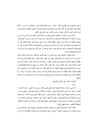 ‫ﺘﺭﻀﻰ ﺍﻟﺴﻜﻭﺕ ﻭﻋﺩﻡ ﺍﻟﻔﺼﺢ، ﻷﻨﻬﺎ – ﺃﻴﻀﺎ – ﺘﺭﻴﺩ ﺍﻟﻤﺸﺎﺭﻜﺔ ﻓﻰ ﺍﻟﺴﺭ، ﻭﺘﺸﻴﻠﻪ ﻟﻨـﺎ، ﺘﺒـﺭﺭ ﻟـﺫﻟﻙ‬
                                                  ‫ﹰ‬
‫ﺤﻴﺎﺘﻬﺎ ﺒﻴﻨﻨﺎ، ﻜﺄﻨﻬﺎ ﻤﻨﺎ، ﺃﻭ ﻜﺄﻨﻨﺎ ﻤﻨﻬﺎ، ﻫﻰ ﺍﻟﺤﻴﺎﺓ ﻗﺎﺴﻴﺔ ﻭﺼﻌﺒﺔ ﻟﺩﺭﺠﺔ ﻻ ﻴﻤﻜﻥ ﺍﻻﺴﺘﻐﻨﺎﺀ ﻋﻨﻬﺎ، ﻓﻬـﻰ‬
                         ‫ﺒﺩﻭﻨﻨﺎ ﻴﻜﻭﻥ ﺍﻟﻤﻭﺕ ﻗﺩ ﻜﺘﺏ ﻋﻠﻴﻬﺎ، ﻭﺼﺎﺭﺕ ﻓﺎﻨﻴﺔ، ﻭﻫﻰ ﺍﻟﺘﻰ ﺘﺒﻐﻰ ﺍﻟﺨﻠﻭﺩ.‬
‫ﺭﺃﻴﻨﺎﻩ ﻤﻥ ﺃﻭل ﺍﻟﻨﻬﺎﺭ ﻟﻤﺎ ﺘﺨﻁﻰ ﺍﻟﺴﻴﺎﺝ ﺍﻟﺒﺤﺭﻯ، ﺩﺍﺨﻼ ﻟﺤﺩﻭﺩ ﺍﻟﻨﺠﻊ ﻭﻨﺯﻭﻟﻪ ﺇﻟـﻰ ﺍﻟـﺯﺭﻭﻉ‬
                                ‫ﹰ‬
‫ﻭﻀﺭﺏ ﺍﻟﻌﻴﺎل ﻟﻪ، ﻭﻓﻌل ﻓﻌﻠﺘﻪ ﺍﻟﺘﻰ ﻓﻌل، ﺒﺩﺃ ﻜﺄﻨﻪ ﻴﺒﺤﺙ ﻋﻥ ﺸﻰﺀ ﻻ ﻴﺭﺍﻩ ﻏﻴﺭﻩ، ﺼﻭﺏ ﺍﻟﻨﺠﻊ ﻜﺎﻨﺕ‬
‫ﻭﺠﻬﺘﻪ ﺒﻬﻼﻫﻴﻠﻪ، ﺒﺎﻥ ﻜﺄﻨﻪ ﻴﻭﺩ ﻟﻭ ﻴﻁﻴﺭ ﻭﻴﻠﺤﻕ ﺒﻁﺎﺌﺭ ﻀﺭﺒﻪ ﻋﻠﻰ ﻭﺠﻬﻪ ﻭﻁﺎﺭ ﺒﺎﺘﺠﺎﻩ ﺍﻟﻨﺠﻊ، ﻏﻴﺭ ﺃﻨﻪ‬
‫ﺃﺨﺫ ﻁﺭﻴﻘﻪ ﺒﻌﺩ ﺍﻟﺼﻔﻌﺔ ﺇﻟﻰ ﺍﻟﻤﺩﺭﺴﺔ، ﻤﺅﺠﻼ ﻤﻥ ﺸﻭﻕ ﺸﻭﺍﺭﻉ ﺍﻟﻨﺠﻊ ﺍﻟﻨﺎﺌﻤﺔ ﻭﺍﻟﻜﺎﺘﻤﺔ ﺃﻨﻔﺎﺴﻬﺎ ﺘﺤﺴـﺒﺎ‬
‫ﹰ‬                                                  ‫ﹰ‬
‫ﻟﻭﻗﻊ ﺨﻁﻭﺓ ﺍﻟﻤﻀﻁﺭﺏ، ﻟﻜﻨﻪ ﻤﻊ ﺫﻟﻙ ﻴﻌﺭﻑ ﺘﻤﺎﻤﺎ ﻨﺒﻭﺀﺘﻪ، ﺃﻭ ﻋﻠﻰ ﺃﺩﻕ ﻭﺠﻪ ﻴﻌﺭﻑ ﺇﻟﻰ ﺃﻴﻥ ﺘﻘـﻭﺩﻩ‬
                                           ‫ﹰ‬
                                                                      ‫ﺍﻟﺭﺍﺌﺤﺔ ﺍﻟﻤﺸﻌﺸﻌﺔ ﺒﺩﻤﺎﻏﻪ.‬
‫ﺭﺃﻴﻨﺎﻫﺎ ﺘﻁﻭﻑ ﺒﺎﻟﻨﺠﻊ: ﺒﺎﻟﺯﺭﻭﻉ، ﺒﺎﻟﻤﺩﺭﺴﺔ / ﺒﻴﺘﻬﺎ ﺍﻟﻘﺩﻴﻡ، ﺒﺎﻟﺠﺒﺎﻨﺔ، ﻤﻨﺫ ﺍﻟﺼﺒﺎﺡ ﻜﺄﻨﻬﺎ ﺘﺒﺤﺙ‬
‫ﻋﻥ ﺸﻰﺀ ﻻ ﻴﺭﺍﻩ ﻏﻴﺭﻫﺎ، ﺒﺩﺕ ﻜﺄﻨﻬﺎ ﻁﺎﺌﺭ ﻴﻔﺘﺵ ﻋﻥ ﻭﻟﻴﻔﻪ، ﻭﻗﺒل ﺍﻟﻌﺼﺭ ﺭﺃﻴﻨﺎ ﻜﺄﻨﻬﺎ ﺘﺼﺤﻥ ﺭﺍﺌﺤـﺔ‬
‫ﺘﺨﻠﻁﻬﺎ ﺒﻌﺭﻗﻬﺎ، ﺘﺘﺒل ﺒﻬﺎ ﺠﺴﻤﻬﺎ ﺤﺘﻰ ﻴﺘﻌﺭﻑ ﻋﻠﻴﻬﺎ، ﻭﺭﺃﻴﻨﺎﻫﺎ ﻟﻤﺎ ﻨﺯﻟﺕ ﺇﻟﻰ ﺍﻟﺒﺤﺭ، ﻭﺘﻘﻑ ﻋﻨﺩ ﺭﺃﺱ‬
‫ﺍﻟﻤﻭﺭﺩﺓ ﻜﺄﻨﻬﺎ ﺘﺒﺤﺙ ﻋﻨﻪ، ﺘﻨﺘﻅﺭﻩ، ﻭﻟﻤﺎ ﺭﺃﺘﻪ ﻭﺘﻔﻠﺕ ﻋﻠﻴﻪ، ﺸﺘﻤﺘﻪ، ﺒﺩﺍ ﻭﺠﻬﻬﺎ ﻓﻰ ﺘﻠﻙ ﺍﻟﻠﺤﻅﺔ ﻜﺄﻨﻬـﺎ‬
‫ﻋﺭﻭﺱ ﺫﺍﻫﺒﺔ ﻟﺠﻠﻭﺘﻬﺎ ﺍﻟﺘﻰ ﻴﻌﻘﺒﻬﺎ ﺍﻟﺩﺨﻠﺔ، ﺜﻡ ﺭﺃﻴﻨﺎ ﻜﺄﻨﻬﺎ ﺘﻘﻑ ﻋﻨﺩ ﺍﻟﺒﺎﺏ ﺘﻨﺘﻅﺭﻩ، ﺒﻌﺩ ﺃﻥ ﺘﻨﺎﻭﻤﻨﺎ، ﻭﻫﻭ‬
‫ﺒﺨﻁﻭﺓ ﺍﻟﻌﺎﺭﻑ ﻴﻘﻑ ﻗﺒﺎﻟﺘﻬﺎ، ﺘﻤﺩ ﻴﺩﻫﺎ ﻭﺘﺴﺤﺒﻪ ﻟﻠﺩﺍﺨل ﻜل ﻫﺫﺍ ﺭﺃﻴﻨﺎﻩ، ﻭﻋﺭﻓﻨـﺎ ﺒﻭﻗﻭﻋـﻪ، ﻭﻀـﺭﺒﻪ‬
‫ﺍﻟﻤﻨﺘﻅﻡ ﺍﻟﻌﺎﺭﻑ ﻓﻰ ﺍﻟﻨﻬﺎﻴﺔ ﺃﻴﻥ ﻴﻀﻊ ﻗﺩﻤﻪ، ﻭﻤﺘﻰ ﻴﺘﺠﻠﻰ ﻓﻰ ﻭﺍﺤﺩﺓ ﻤﻥ ﺃﺸﺩ ﻟﻴﺎﻟﻰ ﻁﻭﺒﺔ ﺒﺭﺩﺍ ﻭﺼﻤﺘﹰ،‬
 ‫ﺎ‬     ‫ﹰ‬
                                                                                          ‫ﻭﺘﻭﺍﻁﺅ.‬
                                               ‫ﻜل ﻫﺫﺍ ﺭﺃﻴﻨﺎﻩ، ﻏﻴﺭ ﺃﻨﻨﺎ ﻓﻰ ﺍﻟﺼﺒﺎﺡ.......‬
                                                                                  ‫ﺴﻌﺎﺩ‬
‫ﻜل ﺸﻰﺀ ﺒﺄﻭﺍﻨﻪ، ﻭﻭﻗﺘﻪ ﺍﻟﻤﺤﻜﻡ، ﺍﻟﻴﻭﻡ ﺃﻫﻴﺊ ﻨﻔﺴﻰ ﻟﻠﻴﻠﺔ ﻋﺭﺴﻰ، ﺒﻌﺩ ﺍﻟﻌﺼﺭ ﺭﺃﻴﺕ ﻋﻼﻤﺘـﻪ،‬
‫ﺸﻤﻤﺕ ﺭﺍﺌﺤﺘﻪ، ﻋﻨﺩ ﺍﻟﻤﻭﺭﺩﺓ ﻜﺎﻥ ﻗﺎﺌﻤﺎ ﺒﻌﻴﻨﻪ، ﻭﻋﻀﻭﻩ، ﻭﻋﻼﻤﺘﻪ ﻭﻋﺭﻓﺕ ﺃﻨﻬﺎ ﻟﻴﻠﺘﻰ، ﻭﻟﺤﻤﻰ ﺼـﺎﺭ‬
                                                  ‫ﹰ‬
‫ﻤﺸﺩﻭﺩﹰ، ﻴﺘﺭﺍﻗﺹ ﻟﻠﺒﻬﺠﺔ ﺍﻟﺘﻰ ﺴﺘﺩﺨﻠﻪ، ﻫﻭ ﻗﻭل ﺠﺩﺘﻰ: " ﺘﺼﻴﺭ ﻟﻴﻠﺘﻙ ﺤﻴﻥ ﺘﺭﻴﻥ ﻋﻼﻤﺘﻪ ". ﻓﻰ ﺍﻟﺒﺩﺍﻴﺔ‬
                                                                                   ‫ﺍ‬
‫ﻫﺯﺘﻨﻰ ﺍﻟﻤﻔﺎﺠﺄﺓ ﺍﻟﺘﻰ ﻟﻡ ﺃﺘﻭﻗﻊ ﻅﻬﻭﺭﻫﺎ ﻋﻠﻰ ﻫﺫﺍ ﺍﻟﻨﺤﻭ ﺍﻟﺴﺎﻓﺭ، ﻏﻴﺭ ﺍﻟﻤﺤﺘﺸﻡ، ﻫﻰ ﺠﺩﺘﻰ ﺍﻟﺴﻠﻌﻭﺓ ﻟﻤـﺎ‬
‫ﺃﺨﺫﺘﻨﻰ ﻓﻰ ﺤﻀﻨﻬﺎ ﻋﻨﺩ ﺸﺠﺭﺓ )ﻋﻨﺏ ﺍﻟﻤﻴﺘﻴﻥ( ﺍﻟﺘﻰ ﺴﻤﺘﻬﺎ ﺒﻴﺘﻬﺎ، ﻗﺎﻟﺕ: "ﻓﻰ ﻟﻴﻠﺔ ﺒﺎﺭﺩﺓ ﻴﻜﻭﻥ ﺍﺸﺘﻌﺎﻟﻙ،‬
                                                          ‫ﺍﺸﺘﻬﺎﺌﻙ ﺍﻷﻗﺼﻰ، ﻋﻨﺩﻫﺎ ﺘﻬﺒﻴﻥ ﺍﻟﺒﺫﺭﺓ".‬
‫ﻟﻔﺎﺌﻑ ﺍﻟﺤﻨﺎﺀ ﺍﻟﻤﺨﻠﻭﻁﺔ ﺒﺎﻟﺨﻤﺭﺓ، ﻭﺍﻟﻤﺤﻠﺏ ﻭﺍﻟﻨﻌﻨﺎﻉ ﻭﺍﻟﺼﻨﺩﻕ ﻭﻤﺴﺤﻭﻕ ﺍﻟﺩﻭﺩ، ﺃﻓﺭﺩﻫﺎ ﻓـﻭﻕ‬
‫ﺠﺴﺩﻯ ﺍﻟﻌﺎﺭﻯ،" ﻭﺇﻥ ﺠﻴﺘﻨﻰ ﻴﺎ ﺤﺒﻴﺏ"، ﻋﺭﻗﻰ ﺭﺍﺌﺤﺘﻰ ﺃﺘﺭﻜﻬﺎ ﺘﻨﺴل ﺇﻟﻰ ﺍﻟﻁﺴﺕ ﺍﻟﻭﺍﻗﻔﺔ ﻓﻴـﻪ، ﺃﻏﻨـﻰ‬
 