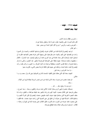 ‫‪–  – 1964 ‬‬
                                                                      ‫‪  ‬‬
                                                                                  ‫‪‬‬



                                                               ‫- ﺸﺎﻭﺭﻯ ﻋﻘﻠﻙ ﻴﺎ ﺒﻨﺕ ﺍﻟﻨﺎﺱ‬
                           ‫ﻟﻜﻥ ﻫﺎﻨﻡ ﺃﺼﺭﺕ ﻋﻠﻰ ﺭﻓﻀﻬﺎ: ﻁﻭل ﻋﻤﺭﻨﺎ ﻫﻨﺎ، ﻭﻤﻔﻴﺵ ﺤﺎﺠﺔ ﺠﺭﺕ.‬
                            ‫- ﺍﻟﺤﺭﺹ ﻭﺍﺠﺏ، ﻭﺍﻟﺭﻴﺱ " ﺒﺩﺭﻯ" ﻗﺎل ﺍﻟﻨﻴل ﺍﻟﺴﻨﺔ ﺩﻯ ﻤﺤﻤﺭ ﻋﻴﻨﻪ.‬
                                                                               ‫- ﺃﻫﻭ ﻜﻼﻡ.‬
‫ﻟﻡ ﺘﺠﺩ )ﺨﻀﺭﺓ( ﺍﻟﺩﺍﻴﺔ ﻓﺎﺌﺩﺓ ﻤﻥ ﺍﻟﻜﻼﻡ، ﺘﻌﺭﻑ )ﻫﺎﻨﻡ( ﻭﺩﻤﺎﻏﻬﺎ ﺍﻟﻨﺎﺸﻑ، ﻭﺃﺤﺴﺕ ﺒﺄﻥ ﺍﻟﺩﻤﻴﺭﺓ‬
‫ﺯﺍﺩﺕ ﻤﻥ ﻗﺒﻀﺘﻬﺎ ﻋﻠﻰ ﺍﻟﺠﻭ ﻭﺍﻟﺒﻴﺕ، ﻫﻭ ﺒﻁﺭﺤﺘﻬﺎ ﻋﻠﻰ ﻭﺠﻬﻬﺎ ﺍﻟﺫﻯ ﻏﺯﺘﻪ ﺒﻌﺽ ﺍﻟﺘﺠﺎﻋﻴﺩ، ﻓﻜﺭﺕ ﺃﻥ‬
‫ﺘﺴﺘﻤﻴل ﺍﻟﺒﻨﺕ )ﺴﻌﺎﺩ(، ﻟﻜﻥ ﺴﻌﺎﺩ ﻫﺎﺌﻤﺔ ﻓﻰ ﺩﻨﻴﺎ ﺃﺨﺭﻯ، ﻓﻤﻨﺫ ﺃﻥ ﺘﺭﻜﻬﻡ )ﻤﺤﻤﻭﺩ ﻋﺒﺩ ﺍﻟﺴﺘﺎﺭ( – ﺍﻟﻘﻼﻡ‬
‫– ﺨﻁﻴﺒﻬﺎ، ﻭﺍﻟﺒﻨﺕ ﺼﺎﻤﺘﺔ، ﻋﻴﻨﻬﺎ ﻤﻌﻠﻘﺔ ﻋﻠﻰ ﺍﻟﺤﻭﺍﺌﻁ ﺍﻟﻤﺭﺸﻭﺸﺔ ﺒﺎﻟﺠﻴﺭ ﻋﻨﺩ ﺍﻟﻌﺼﺭ، ﻭﺍﻟﺘﻰ ﻤﺎ ﺘﺯﺍل‬
‫ﺭﺍﺌﺤﺘﻪ ﻁﺭﻴﺔ، ﺯﺍﻋﻘﺔ ﺘﻜﻭﻯ ﺍﻷﻨﻭﻑ، ﻤﺨﺘﻠﻁﺔ ﺒﺭﺍﺌﺤﺔ ﻤﺎﺀ ﺍﻟﻨﺯﺓ ﺍﻟﻤﺭﻗﺩ ﺒـﻪ ﺍﻟﺠﺭﻴـﺩ ﻭﺍﻟﺴـﻘﻑ، ﺭﺃﺕ‬
        ‫)ﺨﻀﺭﺓ( ﺍﻟﺒﻨﺕ ﻏﺎﺌﺒﺔ ﺘﻤﺎﻤﹰ، ﻭﺸﺎﻓﺕ ﻓﻰ ﻋﻴﻨﻬﺎ ﻨﻅﺭﺓ ﻗﻠﻘﺔ، ﻓﺯﻋﺔ ﺒﻌﺽ ﺍﻟﺸﻲﺀ، ﺍﻗﺘﺭﺒﺕ ﻤﻨﻬﺎ.‬
                                                                ‫ﺎ‬
                                                      ‫- ﻴﺎ ﺴﺕ ﺍﻟﻌﺭﺍﻴﺱ، ﺭﺤﺕ ﻓﻴﻥ.‬
‫ﺍﻨﺘﺒﻬﺕ ﺴﻌﺎﺩ ﻟﻠﻴﺩ ﺍﻟﺘﻰ ﺤﻁﺕ ﻓﻭﻕ ﻜﺘﻔﻬﺎ، ﺍﺒﺘﺴﻤﺕ ﻟﺘﺩﺍﺭﻯ ﻜﺴﻭﻓﻬﺎ ﻭﻫﻰ ﺘﻘـﻭل: ﻤﺤﻤـﻭﺩ ﻴـﺎ‬
                                                                                     ‫ﺨﺎﻟﺘﻰ.‬
 ‫ﺍﻨﺯﻋﺠﺕ ﺨﻀﺭﺓ ﻤﻥ ﺼﻭﺕ ﺴﻌﺎﺩ ﺍﻟﺫﻯ ﺸﺎﺒﺘﻪ ﻨﺒﺭﺓ ﻤﻥ ﺘﺤﺴﺭ ﻟﺩﺭﺠﺔ ﺠﻌﻠﺘﻪ ﻗﺭﻴﺒﺎ ﻤﻥ ﺍﻟﺒﻜﺎﺀ.‬
            ‫ﹰ‬
                                                                           ‫- ﻤﺎﻟﻪ.‬
                                                  ‫- ﻤﻥ ﻴﻭﻡ ﻤﺎ ﺭﺠﻊ، ﻭﻫﻭ.... ﻫﻭ...‬
‫ﻀﺤﻜﺕ ﺨﻀﺭﺓ، ﻓﻬﻰ ﺃﺩﺭﻯ ﺒﺤﺎل ﺍﻟﺒﻨﺎﺕ ﺍﻟﻼﺘﻰ ﺘﺤﺩﺩ ﻤﻭﻋﺩ ﺯﻓﺎﻓﻬﻥ، ﻭﺴﻌﺎﺩ – ﺒﻌﺩ ﺃﺴﺒﻭﻉ –‬
‫ﺴﻴﻜﻭﻥ ﻓﺭﺤﻬﺎ ﻋﻠﻰ ﺍﻟﻘﻼﻡ ﻤﺤﻤﻭﺩ، ﺍﻟﺒﻴﺕ ﺍﻟﻴﻭﻡ ﺘﻡ ﺭﺸﻪ ﺒﺎﻟﺠﻴﺭ ﺒﻌﺩ ﺘﺒﻠﻴﻁ ﺤﻭﺍﺌﻁﻪ ﺒـﺎﻟﻁﻴﻥ، ﻭﺇﻋـﺎﺩﺓ‬
‫ﺴﻘﻑ ﺍﻟﺤﺠﺭﺓ ﺍﻟﻐﺭﻴﺒﺔ ﺍﻟﺘﻰ ﺴﺘﺩﺨل ﻓﻴﻬﺎ، ﺨﻭﻑ ﺍﻟﺒﻨﺕ ﻁﺒﻴﻌﻰ، ﺨﻤﻨﺕ )ﺨﻀﺭﺓ(، ﻟﻜﻥ ﺍﻟﻤﺭﺃﺓ ﺍﻟﺨﺒﻴـﺭﺓ‬
‫ﺒﺩﺍﺨﻠﻬﺎ ﻗﺎﻟﺕ: ﺍﻟﻤﺴﺄﻟﺔ ﻓﻴﻬﺎ ﺇﻥ ﺤﺎﻭﻟﺕ ﺃﻥ ﺘﺩﻗﻕ ﻓﻰ ﻋﻴﻥ ﺍﻟﺼﺒﻴﺔ ﺍﻟﺘﻰ ﺯﺍﻏﺕ ﻤﻨﻬﺎ، ﺨﻤﻨﺕ: ﻋﹼﻪ ﻗﻠﻘﻬـﺎ‬
        ‫ﻠ‬
‫ﻋﻠﻰ ﻤﺤﻤﻭﺩ، ﻓﻤﻨﺫ ﻋﻭﺩﺘﻪ ﻤﻥ ﺍﻟﺤﺭﺏ ﺩﺍﺌﻡ ﺍﻟﺸﺭﻭﺩ، ﻗﻠﻴل ﺍﻟﻜﻼﻡ، ﺤﺘﻰ ﺠﺴﻤﻪ ﺃﺨﺫ ﻓﻰ ﺍﻟﻬﺯﺍل، ﻭﻋﻤﻠﻪ –‬
                                        ‫ﻜﻘﻼﻡ – ﻟﻡ ﻴﻘﺭﺒﻪ ﻭﻟﻡ ﻴﺭﻜﺏ ﻨﺨﻠﺔ ﻭﺍﺤﺩﺓ ﻟﻴﻘﻁﻊ ﺠﺭﻴﺩﻫﺎ.‬
 