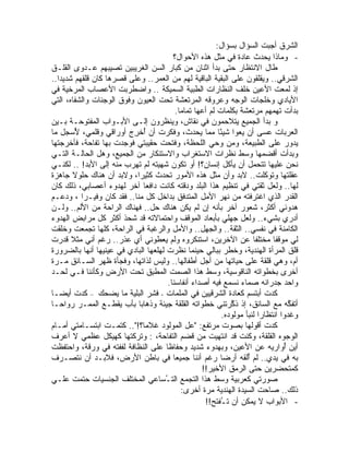 ‫ﺍﻟﺸﺭﻕ ﺃﺠﺒﺕ ﺍﻟﺴﺅﺍل ﺒﺴﺅﺍل:‬
                                        ‫- ﻭﻤﺎﺫﺍ ﻴﺤﺩﺙ ﻋﺎﺩﺓ ﻓﻲ ﻤﺜل ﻫﺫﻩ ﺍﻷﺤﻭﺍل؟‬
‫ﻁﺎل ﺍﻻﻨﺘﻅﺎﺭ ﺤﺘﻰ ﺒﺩﺃ ﺍﺜﻨﺎﻥ ﻤﻥ ﻜﺒﺎﺭ ﺍﻟﺴﻥ ﺍﻟﻐﺭﻴﺒﻴﻥ ﺘﺼﻴﺒﻬﻡ ﻋـﺩﻭﻯ ﺍﻟﻘﻠـﻕ‬
‫ﺍﻟﺸﺭﻗﻲ.. ﻭﻴﻘﻠﻘﻭﻥ ﻋﻠﻰ ﺍﻟﺒﻘﻴﺔ ﺍﻟﺒﺎﻗﻴﺔ ﻟﻬﻡ ﻤﻥ ﺍﻟﻌﻤﺭ.. ﻭﻋﻠﻰ ﻗﺼﺭﻫﺎ ﻜﺎﻥ ﻗﻠﻘﻬﻡ ﺸﺩﻴﺩﺍ..‬
  ‫ﹰ‬
‫ﺇﺫ ﻟﻤﻌﺕ ﺍﻷﻋﻴﻥ ﺨﻠﻑ ﺍﻟﻨﻅﺎﺭﺍﺕ ﺍﻟﻁﺒﻴﺔ ﺍﻟﺴﻤﻴﻜﺔ .. ﻭﺍﻀﻁﺭﺒﺕ ﺍﻷﻋﺼﺎﺏ ﺍﻟﻤﺭﺨﻴﺔ ﻓﻲ‬
‫ﺍﻷﻴﺎﺩﻱ ﻭﺨﻠﺠﺎﺕ ﺍﻟﻭﺠﻪ ﻭﻋﺭﻭﻗﻪ ﺍﻟﻤﺭﺘﻌﺸﺔ ﺘﺤﺕ ﺍﻟﻌﻴﻭﻥ ﻭﻓﻭﻕ ﺍﻟﻭﺠﻨﺎﺕ ﻭﺍﻟﺸﻔﺎﻩ، ﺍﻟﺘﻲ‬
                                         ‫ﺒﺩﺃﺕ ﺘﻬﻤﻬﻡ ﻤﺭﺘﻌﺸﺔ ﺒﻜﻠﻤﺎﺕ ﻟﻡ ﺃﻋﻬﺎ ﺘﻤﺎ ‪‬ﺎ.‬
                                           ‫ﻤ‬
‫ﻭ ﺒﺩﺃ ﺍﻟﺠﻤﻴﻊ ﻴﺘﻼﺤﻤﻭﻥ ﻓﻲ ﻨﻘﺎﺵ، ﻭﻴﻨﻅﺭﻭﻥ ﺇﻟـﻰ ﺍﻷﺒـﻭﺍﺏ ﺍﻟﻤﻔﺘﻭﺤـﺔ ﺒـﻴﻥ‬
‫ﺍﻟﻌﺭﺒﺎﺕ ﻋﺴﻰ ﺃﻥ ﻴﻌﻭﺍ ﺸﻴ ًﺎ ﻤﻤﺎ ﻴﺤﺩﺙ، ﻭﻓﻜﺭﺕ ﺃﻥ ُﺨ ِﺝ ﺃﻭﺭﺍﻗﻲ ﻭﻗﻠﻤﻲ، ُﺴﺠل ﻤﺎ‬
          ‫ﻷ‬               ‫ﺃ ﺭ‬                            ‫ﺌ‬
‫ﻴﺩﻭﺭ ﻋﻠﻰ ﺍﻟﻁﺒﻴﻌﺔ، ﻭﻤﻥ ﻭﺤﻲ ﺍﻟﻠﺤﻅﺔ، ﻭﻓﺘﺤﺕ ﺤﻘﻴﺒﺘﻲ ﻓﻭﺠﺩﺕ ﺒﻬﺎ ﺘﻔﺎﺤﺔ، ﻓﺄﺨﺭﺠﺘﻬﺎ‬
‫ﻭﺒﺩﺃﺕ ﺃﻗﻀﻤﻬﺎ ﻭﺴﻁ ﻨﻅﺭﺍﺕ ﺍﻻﺴﺘﻐﺭﺍﺏ ﻭﺍﻻﺴﺘﻨﻜﺎﺭ ﻤﻥ ﺍﻟﺠﻤﻴﻊ، ﻭﻫل ﺍﻟﺤﺎﻟـﺔ ﺍﻟﺘـﻲ‬
‫ﻨﺤﻥ ﻋﻠﻴﻬﺎ ﺘﺘﺤﻤل ﺃﻥ ﻴﺄﻜل ﺇﻨﺴﺎﻥ؟! ﺃﻭ ﺘﻜﻭﻥ ﺸﻬﻴﺘﻪ ﻟﻡ ﺘﻬﺭﺏ ﻤﻨﻪ ﺇﻟﻰ ﺍﻷﺒﺩ! .. ﻟﻜﻨـﻲ‬
‫ﻋﻘﻠﺘﻬﺎ ﻭﺘﻭﻜﻠﺕ.. ﻻﺒﺩ ﻭﺃﻥ ﻤﺜل ﻫﺫﻩ ﺍﻷﻤﻭﺭ ﺘﺤﺩﺙ ﻜﺜﻴ ‪‬ﺍ، ﻭﻻﺒﺩ ﺃﻥ ﻫﻨﺎﻙ ﺤﻠﻭﻻ ﺠﺎﻫﺯﺓ‬
        ‫ﹰ‬                   ‫ﺭ‬
‫ﻟﻬﺎ.. ﻭﻟﻌل ﺜﻘﺘﻲ ﻓﻲ ﺘﻨﻅﻴﻡ ﻫﺫﺍ ﺍﻟﺒﻠﺩ ﻭﺩﻗﺘﻪ ﻜﺎﻨﺕ ﺩﺍﻓ ‪‬ﺎ ﺁﺨﺭ ﻟﻬﺩﻭﺀ ﺃﻋﺼﺎﺒﻲ، ﺫﻟﻙ ﻜﺎﻥ‬
                              ‫ﻌ‬
‫ﺍﻟﻘﺩﺭ ﺍﻟﺫﻱ ﺍﻏﺘﺭﻓﺘﻪ ﻤﻥ ﻨﻬﺭ ﺍﻷﻤل ﺍﻟﻤﺘﺩﻓﻕ ﺒﺩﺍﺨل ﻜل ﻤﻨﺎ.. ﻓﻘﺩ ﻜﺎﻥ ﻭﻓﻴـ ‪‬ﺍ ، ﻭﺩﻋـﻡ‬
            ‫ﺭ‬
‫ﻫﺩﻭﺌﻲ ﺃﻜﺜﺭ، ﺸﻌﻭﺭ ﺁﺨﺭ ﺒﺄﻨﻪ ﺇﻥ ﻟﻡ ﻴﻜﻥ ﻫﻨﺎﻙ ﺤل.. ﻓﻬﻨﺎﻙ ﺍﻟﺭﺍﺤﺔ ﻤﻥ ﺍﻷﻟﻡ.. ﻭﻟـﻥ‬
‫ﺃﺩﺭﻱ ﺒﺸﻲﺀ.. ﻭﻟﻌل ﺠﻬﻠﻲ ﺒﺄﺒﻌﺎﺩ ﺍﻟﻤﻭﻗﻑ ﻭﺍﺤﺘﻤﺎﻻﺘﻪ ﻗﺩ ﺸﺤﺫ ﺃﻜﺜﺭ ﻜل ﻤﺭﺍﺒﺽ ﺍﻟﻬﺩﻭﺀ‬
‫ﺍﻟﻜﺎﻤﻨﺔ ﻓﻲ ﻨﻔﺴﻲ.. ﺍﻟﺜﻘﺔ.. ﻭﺍﻟﺠﻬل.. ﻭﺍﻷﻤل ﻭﺍﻟﺭﻏﺒﺔ ﻓﻲ ﺍﻟﺭﺍﺤﺔ، ﻜﻠﻬﺎ ﺘﺠﻤﻌﺕ ﻭﺨﻠﻘﺕ‬
‫ﻟﻲ ﻤﻭﻗ ﹰﺎ ﻤﺨﺘﻠﻔﺎ ﻋﻥ ﺍﻵﺨﺭﻴﻥ، ﺍﺴﺘﻨﻜﺭﻭﻩ ﻭﻟﻡ ﻴﻌﻁﻭﻨﻲ ﺃﻱ ﻋﺫﺭ.. ﺭﻏﻡ ﺃﻨﻲ ﻤﺜﻼ ﻗﺩﺭﺕ‬
       ‫ﹰ‬                                                                      ‫ﻔ‬
‫ﻗﻠﻕ ﺍﻟﻤﺭﺃﺓ ﺍﻟﻬﻨﺩﻴﺔ، ﻭﺨﻁﺭ ﺒﺒﺎﻟﻲ ﺤﻴﻨﻤﺎ ﻨﻅﺭﺕ ﻟﻬﻠﻌﻬﺎ ﺍﻟﺒﺎﺩﻱ ﻓﻲ ﻋﻴﻨﻴﻬﺎ ﺃﻨﻬﺎ ﺒﺎﻟﻀﺭﻭﺭﺓ‬
‫ﺃﻡ، ﻭﻫﻲ ﻗﻠﻘﺔ ﻋﻠﻰ ﺤﻴﺎﺘﻬﺎ ﻤﻥ ﺃﺠل ﺃﻁﻔﺎﻟﻬﺎ.. ﻭﻟﻴﺱ ﻟﺫﺍﺘﻬﺎ، ﻭﻓﺠﺄﺓ ﻅﻬﺭ ﺍﻟﺴـﺎﺌﻕ ﻤـﺭﺓ‬
‫ﺃﺨﺭﻯ ﺒﺨﻁﻭﺍﺘﻪ ﺍﻟﻨﺎﻗﻭﺴﻴﺔ، ﻭﺴﻁ ﻫﺫﺍ ﺍﻟﺼﻤﺕ ﺍﻟ ‪‬ﻁ ِﻕ ﺘﺤﺕ ﺍﻷﺭﺽ ﻭﻜﺄﻨﻨﺎ ﻓـﻲ ﻟﺤـﺩ‬
                                 ‫ﻤ ﺒ‬
                                      ‫ﻭﺍﺤﺩ ﺠﺩﺭﺍﻨﻪ ﺼﻤﺎﺀ ﻨﺴﻤﻊ ﻓﻴﻪ ﺃﺼﺩﺍﺀ ﺃﻨﻔﺎﺴﻨﺎ.‬
‫ﻜﺩﺕ ﺃﺒﺘﺴﻡ ﻜﻌﺎﺩﺓ ﺍﻟﺸﺭﻗﻴﻴﻥ ﻓﻲ ﺍﻟﻤﻠﻤﺎﺕ - ﻓﺸﺭ ﺍﻟﺒﻠﻴﺔ ﻤﺎ ﻴﻀﺤﻙ – ﻜﺩﺕ ﺃﻴ ‪‬ـﺎ‬
    ‫ﻀ‬
‫ﺃﺘﻔ ﱠﻪ ﻤﻊ ﺍﻟﺴﺎﺌﻕ، ﺇﺫ ﺫ ﱠﺭﺘﻨﻲ ﺨﻁﻭﺍﺘﻪ ﺍﻟﻘﻠﻘﺔ ﺠﻴﺌﺔ ﻭﺫﻫﺎ ‪‬ﺎ ﺒﺄﺏ ﻴﻘﻁـﻊ ﺍﻟﻤﻤـﺭ ﺭﻭﺍﺤـﺎ‬
‫ﹰ‬                           ‫ﺒ‬                                ‫ﻜ‬                      ‫ﻜ‬
                                                          ‫ﻭﻏﺩﻭﺍ ﺍﻨﺘﻅﺎ ‪‬ﺍ ﻟﻨﺒﺄ ﻤﻭﻟﻭﺩﻩ.‬
                                                                        ‫ﺭ‬       ‫ﹰ‬
‫ﻜﺩﺕ ﺃﻗﻭﻟﻬﺎ ﺒﺼﻭﺕ ﻤﺭﺘﻔﻊ: "ﻋل ﺍﻟﻤﻭﻟﻭﺩ ﻏﻼﻤﺎ؟!".. ﻜﺘﻤـﺕ ﺍﺒﺘﺴـﺎﻤﺘﻲ ﺃﻤـﺎﻡ‬
‫ﺍﻟﻭﺠﻭﻩ ﺍﻟﻘﻠﻘﺔ، ﻭﻜﻨﺕ ﻗﺩ ﺍﻨﺘﻬﻴﺕ ﻤﻥ ﻗﻀﻡ ﺍﻟﺘﻔﺎﺤﺔ، : ﻭﺘﺭﻜﺘﻬﺎ ﻜﻬﻴﻜل ﻋﻅﻤﻲ ﻻ ﺃﻋﺭﻑ‬
‫ﺃﻴﻥ ُﻭﺍﺭﻴﻪ ﻋﻥ ﺍﻷﻋﻴﻥ، ﻭﺒﻬﺩﻭﺀ ﺸﺩﻴﺩ ﻭﺤﻔﺎ ﹰﺎ ﻋﻠﻰ ﺍﻟﻨﻅﺎﻓﺔ ﻟﻔﻔﺘﻪ ﻓﻲ ﻭﺭﻗﺔ، ﻭﺍﺤﺘﻔﻅﺕ‬
                                      ‫ﻅ‬                                           ‫ﺃ‬
‫ﺒﻪ ﻓﻲ ﻴﺩﻱ.. ﻟﻡ ُﻟﻘﻪ ﺃﺭ ‪‬ﺎ ﺭﻏﻡ ﺃﻨﻨﺎ ﺠﻤﻴ ‪‬ﺎ ﻓﻲ ﺒﺎﻁﻥ ﺍﻷﺭﺽ، ﻓﻼﺒـﺩ ﺃﻥ ﻨﺘﺼـﺭﻑ‬
                                         ‫ﻌ‬                 ‫ﻀ‬       ‫ﺃ‬
                                                   ‫ﻜﻤﺘﺤﻀﺭﻴﻥ ﺤﺘﻰ ﺍﻟﺭﻤﻕ ﺍﻷﺨﻴﺭ!!‬
‫ﺼﻭﺭﺘﻲ ﻜﻌﺭﺒﻴﺔ ﻭﺴﻁ ﻫﺫﺍ ﺍﻟﺘﺠﻤﻊ ﺍﻟﺘ ُﺴﺎﻋﻲ ﺍﻟﻤﺨﺘﻠﻑ ﺍﻟﺠﻨﺴﻴﺎﺕ ﺤﺘﻤﺕ ﻋﻠـﻲ‬
‫‪‬‬                                    ‫ـ‬
                                           ‫ﺫﻟﻙ.. ﺼﺎﺤﺕ ﺍﻟﺴﻴﺩﺓ ﺍﻟﻬﻨﺩﻴﺔ ﻤﺭﺓ ﺃﺨﺭﻯ:‬
                                                    ‫- ﺍﻷﺒﻭﺍﺏ ﻻ ﻴﻤﻜﻥ ﺃﻥ ﺘ ُﻔﺘﺢ!!‬
                                                          ‫ـ‬
 