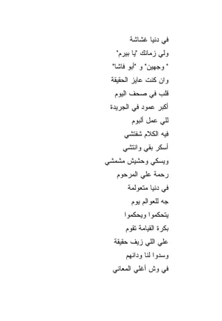 ‫ﻓﻲ ﺩﻨﻴﺎ ﻏﺸﺎﺸﺔ‬
   ‫ﻭﻟﻲ ﺯﻤﺎﻨﻙ "ﻴﺎ ﺒﻴﺭﻡ"‬
  ‫" ﻭﺠﻬﻴﻥ" ﻭ "ﺃﺒﻭ ﻓﺎﺸﺎ"‬
 ‫ﻭﺍﻥ ﻜﻨﺕ ﻋﺎﻴﺯ ﺍﻟﺤﻘﻴﻘﺔ‬
  ‫ﻗﻠﺏ ﻓﻲ ﺼﺤﻑ ﺍﻟﻴﻭﻡ‬
 ‫ﺃﻜﺒﺭ ﻋﻤﻭﺩ ﻓﻲ ﺍﻟﺠﺭﻴﺩﺓ‬
         ‫ﻟﻠﻲ ﻋﻤل ﺃﻟﺒﻭﻡ‬
      ‫ﻓﻴﻪ ﺍﻟﻜﻼﻡ ﺸﻔﺘﺸﻲ‬
     ‫ﺃﺴﻜﺭ ﺒﻘﻲ ﻭﺍﻨﺘﺸﻲ‬
‫ﻭﻴﺴﻜﻲ ﻭﺤﺸﻴﺵ ﻤﺸﻤﺸﻲ‬
   ‫ﺭﺤﻤﺔ ﻋﻠﻲ ﺍﻟﻤﺭﺤﻭﻡ‬
       ‫ﻓﻲ ﺩﻨﻴﺎ ﻤﺘﻌﻭﻟﻤﺔ‬
         ‫ﺠﻪ ﻟﻠﻌﻭﺍﻟﻡ ﻴﻭﻡ‬
      ‫ﻴﺘﺤﻜﻤﻭﺍ ﻭﻴﺤﻜﻤﻭﺍ‬
      ‫ﺒﻜﺭﺓ ﺍﻟﻘﻴﺎﻤﺔ ﺘﻘﻭﻡ‬
  ‫ﻋﻠﻲ ﺍﻟﻠﻲ ﺯﻴﻑ ﺤﻘﻴﻘﺔ‬
       ‫ﻭﺴﺩﻭﺍ ﻟﻨﺎ ﻭﺩﺍﻨﻬﻡ‬
  ‫ﻓﻲ ﻭﺵ ﺃﻏﻠﻲ ﺍﻟﻤﻌﺎﻨﻲ‬
 