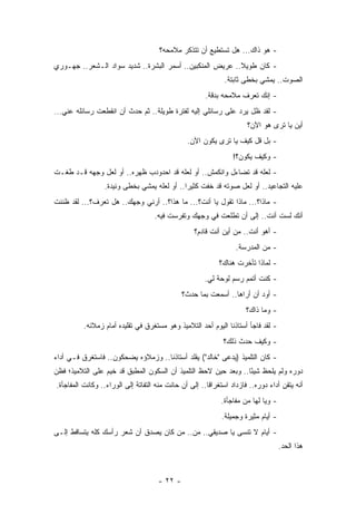 ‫- ﻫﻭ ﺫﺍﻙ... ﻫل ﺘﺴﺘﻁﻴﻊ ﺃﻥ ﺘﺘﺫﻜﺭ ﻤﻼﻤﺤﻪ؟‬
‫- ﻜﺎﻥ ﻁﻭﻴﻼ.. ﻋﺭﻴﺽ ﺍﻟﻤﻨﻜﺒﻴﻥ.. ﺃﺴﻤﺭ ﺍﻟﺒﺸﺭﺓ.. ﺸﺩﻴﺩ ﺴﻭﺍﺩ ﺍﻟـﺸﻌﺭ.. ﺠﻬـﻭﺭﻱ‬
                                                          ‫ﹰ‬
                                                              ‫ﺍﻟﺼﻭﺕ.. ﻴﻤﺸﻲ ﺒﺨﻁﻰ ﺜﺎﺒﺘﺔ.‬
                                                       ‫- ﺇﻨﻙ ﺘﻌﺭﻑ ﻤﻼﻤﺤﻪ ﺒﺩﻗﺔ.‬
‫- ﻟﻘﺩ ﻅل ﻴﺭﺩ ﻋﻠﻰ ﺭﺴﺎﺌﻠﻲ ﺇﻟﻴﻪ ﻟﻔﺘﺭﺓ ﻁﻭﻴﻠﺔ.. ﺜﻡ ﺤﺩﺙ ﺃﻥ ﺍﻨﻘﻁﻌﺕ ﺭﺴﺎﺌﻠﻪ ﻋﻨﻲ...‬
                                                                      ‫ﺃﻴﻥ ﻴﺎ ﺘﺭﻯ ﻫﻭ ﺍﻵﻥ؟‬
                                                ‫- ﺒل ﻗل ﻜﻴﻑ ﻴﺎ ﺘﺭﻯ ﻴﻜﻭﻥ ﺍﻵﻥ.‬
                                                                 ‫- ﻭﻜﻴﻑ ﻴﻜﻭﻥ؟!‬
‫- ﻟﻌﻠﻪ ﻗﺩ ﺘﻀﺎﺀل ﻭﺍﻨﻜﻤﺵ.. ﺃﻭ ﻟﻌﻠﻪ ﻗﺩ ﺍﺤﺩﻭﺩﺏ ﻅﻬﺭﻩ.. ﺃﻭ ﻟﻌل ﻭﺠﻬﻪ ﻗـﺩ ﻁﻐـﺕ‬
                 ‫ﻋﻠﻴﻪ ﺍﻟﺘﺠﺎﻋﻴﺩ.. ﺃﻭ ﻟﻌل ﺼﻭﺘﻪ ﻗﺩ ﺨﻔﺕ ﻜﺜﻴﺭﺍ.. ﺃﻭ ﻟﻌﻠﻪ ﻴﻤﺸﻲ ﺒﺨﻁﻰ ﻭﺌﻴﺩﺓ.‬
                                             ‫‪‬‬
‫- ﻤﺎﺫﺍ؟... ﻤﺎﺫﺍ ﺘﻘﻭل ﻴﺎ ﺃﻨﺕ؟... ﻤﺎ ﻫﺫﺍ؟.. ﺃﺭﻨﻲ ﻭﺠﻬﻙ.. ﻫل ﺘﻌﺭﻑ؟... ﻟﻘﺩ ﻅﻨﻨﺕ‬
                                    ‫ﺃﻨﻙ ﻟﺴﺕ ﺃﻨﺕ.. ﺇﻟﻰ ﺃﻥ ﺘﻁﻠﻌﺕ ﻓﻲ ﻭﺠﻬﻙ ﻭﺘﻔﺭﺴﺕ ﻓﻴﻪ.‬
                                                  ‫- ﺃﻫﻭ ﺃﻨﺕ.. ﻤﻥ ﺃﻴﻥ ﺃﻨﺕ ﻗﺎﺩﻡ؟‬
                                                                  ‫- ﻤﻥ ﺍﻟﻤﺩﺭﺴﺔ.‬
                                                            ‫- ﻟﻤﺎﺫﺍ ﺘﺄﺨﺭﺕ ﻫﻨﺎﻙ؟‬
                                                      ‫- ﻜﻨﺕ ﺃﺘﻤﻡ ﺭﺴﻡ ﻟﻭﺤﺔ ﻟﻲ.‬
                                              ‫- ﺃﻭﺩ ﺃﻥ ﺃﺭﺍﻫﺎ.. ﺃﺴﻤﻌﺕ ﺒﻤﺎ ﺤﺩﺙ؟‬
                                                                      ‫- ﻭﻤﺎ ﺫﺍﻙ؟‬
          ‫- ﻟﻘﺩ ﻓﺎﺠﺄ ﺃﺴﺘﺎﺫﻨﺎ ﺍﻟﻴﻭﻡ ﺃﺤﺩ ﺍﻟﺘﻼﻤﻴﺫ ﻭﻫﻭ ﻤﺴﺘﻐﺭﻕ ﻓﻲ ﺘﻘﻠﻴﺩﻩ ﺃﻤﺎﻡ ﺯﻤﻼﺌﻪ.‬
                                                             ‫- ﻭﻜﻴﻑ ﺤﺩﺙ ﺫﻟﻙ؟‬
‫- ﻜﺎﻥ ﺍﻟﺘﻠﻤﻴﺫ )ﻴﺩﻋﻰ "ﺨﺎﻟﺩ"( ﻴﻘﻠﺩ ﺃﺴﺘﺎﺫﻨﺎ.. ﻭﺯﻤﻼﺅﻩ ﻴﻀﺤﻜﻭﻥ.. ﻓﺎﺴﺘﻐﺭﻕ ﻓـﻲ ﺃﺩﺍﺀ‬
‫ﺩﻭﺭﻩ ﻭﻟﻡ ﻴﻠﺤﻅ ﺸﻴﺌﺎ.. ﻭﺒﻌﺩ ﺤﻴﻥ ﻻﺤﻅ ﺍﻟﺘﻠﻤﻴﺫ ﺃﻥ ﺍﻟﺴﻜﻭﻥ ﺍﻟﻤﻁﺒﻕ ﻗﺩ ﺨﻴﻡ ﻋﻠﻰ ﺍﻟﺘﻼﻤﻴﺫ؛ ﻓﻅﻥ‬
                                                                 ‫ً‬
‫ﺃﻨﻪ ﻴﺘﻘﻥ ﺃﺩﺍﺀ ﺩﻭﺭﻩ.. ﻓﺎﺯﺩﺍﺩ ﺍﺴﺘﻐﺭﺍﻗﺎ.. ﺇﻟﻰ ﺃﻥ ﺤﺎﻨﺕ ﻤﻨﻪ ﺍﻟﺘﻔﺎﺘﺔ ﺇﻟﻰ ﺍﻟﻭﺭﺍﺀ.. ﻭﻜﺎﻨﺕ ﺍﻟﻤﻔﺎﺠﺄﺓ.‬
                                                        ‫ﹰ‬
                                                            ‫- ﻭﻴﺎ ﻟﻬﺎ ﻤﻥ ﻤﻔﺎﺠﺄﺓ.‬
                                                             ‫- ﺃﻴﺎﻡ ﻤﺜﻴﺭﺓ ﻭﺠﻤﻴﻠﺔ.‬
‫- ﺃﻴﺎﻡ ﻻ ﺘﻨﺴﻰ ﻴﺎ ﺼﺩﻴﻘﻲ.. ﻤﻥ.. ﻤﻥ ﻜﺎﻥ ﻴﺼﺩﻕ ﺃﻥ ﺸﻌﺭ ﺭﺃﺴﻙ ﻜﻠﻪ ﻴﺘﺴﺎﻗﻁ ﺇﻟـﻰ‬
                                                                                    ‫ﻫﺫﺍ ﺍﻟﺤﺩ.‬



                                     ‫- ٢٢ -‬
 