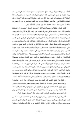 ‫ﺃﺒﻁﺄﺕ ﻤﻥ ﺴﺭﻋﺔ ﺍﻟﺴﻴﺎﺭﺓ، ﻭﺭﺤﺕ ﺃﺘﻁﻠﻊ ﻨﺎﺤﻴﺘﻬﻡ، ﻭﺩﻭﺍﻤﺎﺕ ﻤﻥ ﺍﻟﻐﺒﻁﺔ ﺘﻌﺘﻤل ﻓﻲ ﻨﻔﺴﻲ؛ ﺒـل‬
‫ﻭﻴﻜﺎﺩ ﺘﺄﺜﻴﺭﻫﺎ ﺃﻥ ﻴﻅﻬﺭ ﻋﻠﻰ ﻟﺴﺎﻨﻲ. ﻜﻨﺕ ﺃﻏﺒﻁﻬﻡ ﻋﻠﻰ ﻟﺤﻅﺎﺕ ﺍﻟﻤـﺭﺡ ﺍﻟـﺼﺎﺩﻕ ﻭﺍﻟـﺴﻌﺎﺩﺓ‬
‫ﺍﻟﺤﻘﻴﻘﻴﺔ ﺍﻟﺘﻲ ﻴﺤﻴﻭﻨﻬﺎ، ﺇﻟﻰ ﺃﻨﻨﻲ ﺭﺤﺕ ﺃﻓﻜﺭ ﻤﻊ ﻨﻔﺴﻲ ﻤﺴﺘﺩﺭﻜﺎ ﺃﻨﻬﻡ ﺭﻏﻡ ﺫﻟﻙ ﻻ ﻴﻌﺭﻓﻭﻥ ﻫﺫﻩ‬
                           ‫ﹰ‬
‫ﺍﻟﺤﻘﻴﻘﺔ؛ ﻓﺎﻟﻁﻔﻭﻟﺔ ﻫﻲ ﻭﺍﺤﺔ ﺍﻟﻌﻤﺭ ﺍﻟﺤﻘﻴﻘﻴﺔ، ﻴﺯﻭﺭﻨﺎ ﻓﻴﻬﺎ ﻁﻴﻑ ﺍﻟﺴﻌﺎﺩﺓ ﻤﺭﺓ، ﺩﻭﻥ ﺃﻥ ﻨﺘﻌـﺭﻑ‬
                   ‫ﻋﻠﻴﻪ، ﺜﻡ ﻴﺨﺘﻔﻲ، ﻭﻨﻅل ﻨﺒﺤﺙ ﻋﻨﻪ ﺒﻌﺩ ﺫﻟﻙ ﺩﻭﻥ ﺠﺩﻭﻯ، ﻁﻴﻠﺔ ﺃﻴﺎﻡ ﺍﻟﻌﻤﺭ.‬
‫ﻜﺎﻨﺕ ﺍﻟﺴﻴﺎﺭﺓ ﻤﻨﻁﻠﻘﺔ ﺒﻲ، ﻤﺘﺠﻬﺔ ﻨﺎﺤﻴﺔ ﺍﻟﺸﺭﻕ؛ ﺒل ﺠﻨﻭﺒﺎ ﺒـﺸﺭﻕ، ﻭﻴﺒـﺩﻭ ﺃﻥ ﺍﻟﻨـﺸﺎﻁ‬
                          ‫‪‬‬
‫ﻭﺍﻟﺤﻴﻭﻴﺔ ﺍﻟﺫﻴﻥ ﻜﻨﺕ ﺃﺴﺘﺸﻌﺭﻫﻤﺎ ﻓﻲ ﻨﻔﺴﻲ ﻗﺩ ﺍﻨﻌﻜﺴﺎ ﻋﻠﻰ ﺃﺭﺽ ﺍﻟﻁﺭﻴﻕ ﺍﻟﺫﻱ ﺒﺩﺃ ﻴﺸﻬﺩ ﺒﻌﺽ‬
‫ﺍﻟﻤﺭﻜﺒﺎﺕ ﺍﻟﻌﺎﻤﺔ ﺃﻭ ﺍﻟﺨﺎﺼﺔ، ﻭﻫﻲ ﺘﻤﺭﻕ ﻋﻠﻴﻪ ﺠﻴﺌﺔ ﻭﺫﻫﺎﺒﺎ، ﻭﻜﻨﺕ ﻗﺩ ﻏﺎﺩﺭﺕ ﻤﻨﺫ ﻗﻠﻴل ﺒﻠـﺩﺓ‬
                               ‫‪‬‬
‫ﺘﺴﻤﻰ "ﺍﻟﻀﺒﻌﺔ". ﺍﻨﺩﻫﺸﺕ ﻟﻬﺫﻩ ﺍﻟﺘﺴﻤﻴﺔ، ﺇﻻ ﺃﻨﻨﻲ ﺘﺫﻜﺭﺕ ﺍﻵﻥ ﺃﻨﻨﻲ ﻓﻲ ﻁﺭﻴﻘـﻲ ﺇﻟـﻰ ﺃﻜﺜـﺭ‬
‫ﺍﻟﻜﻠﻤﺎﺕ ﺸﻬﺭﺓ ﻋﻠﻰ ﺍﻟﺴﺎﺤل ﺍﻟﺸﻤﺎﻟﻲ ﺍﻟﻐﺭﺒﻲ ﻜﻠﻪ، ﻜﻠﻤﺔ ﺭﺩﺩﺘﻬﺎ ﻜل ﺍﻷﻟـﺴﻨﺔ ﻭﻁﺭﻗـﺕ ﺠﻤﻴـﻊ‬
‫ﺍﻷﺴﻤﺎﻉ، ﺤﻴﻥ ﻜﺎﻨﺕ ﻤﺤﻁ ﺍﻷﻨﻅﺎﺭ ﺍﻟﻤﺸﺩﻭﻫﺔ، ﻭﻗﺒﻠﺔ ﺍﻟﻘﻠﻭﺏ ﺍﻟﻭﺍﺠﻔﺔ ﻓﻲ ﺍﻟﻌﺎﻟﻡ ﺃﺠﻤﻊ، ﻓﻲ ﺇﺤﺩﻯ‬
‫ﺴﻨﻲ ﺍﻟﺤﺭﺏ ﺍﻟﻌﺎﻟﻤﻴﺔ ﺍﻟﺜﺎﻨﻴﺔ؛ ﺤﻴﺙ ﺍﺤﺘﺸﺩﺕ ﻗﻭﻯ ﺇﻤﺒﺭﺍﻁﻭﺭﻴﺔ ﻤﺘﺭﺍﻤﻴﺔ، ﻤﺎ ﻜﺎﻨﺕ ﺘﻐﻴﺏ ﻋﻨﻬـﺎ‬
‫ﺍﻟﺸﻤﺱ، ﻭﻤﻌﻬﺎ ﻗﻭﻯ ﺩﻭل ﻋﺩﻴﺩﺓ ﺤﻠﻴﻔﺔ ﻋﻨﺩ "ﺍﻟﻌﻠﻤﻴﻥ"، ﻓﻲ ﻤﺤﺎﻭﻟﺔ ﻤـﺴﺘﻤﻴﺘﺔ ﻟﻭﻗـﻑ ﺍﻟﺯﺤـﻑ‬
‫ﺍﻟﻌﺴﻜﺭﻱ ﺍﻟﻜﺎﺴﺢ ﻟﻌﺒﻘﺭﻱ ﺤﺭﺏ ﺍﻟﺼﺤﺭﺍﺀ ﺍﻷﻟﻤﺎﻨﻲ "ﺃﺭﻭﻴﻥ ﺭﻭﻤﻴل". ﻭﻋﻨﺩ "ﺍﻟﻌﻠﻤﻴﻥ" ﻫﺫﻩ ﺘﻭﻗﻔﺕ‬
‫ﻗﻠﻴﻼ ﻜﻴﻤﺎ ﺃﺭﻴﺢ ﺍﻟﺴﻴﺎﺭﺓ ﻭﻨﻔﺴﻲ، ﻭﺒﻌﺩ ﺫﻟﻙ ﺍﺘﺠﻬﺕ ﺒﻲ ﺍﻟﺴﻴﺎﺭﺓ ﻨﺤﻭ ﺍﻟﻤﻘـﺎﺒﺭ، ﻤﻘـﺎﺒﺭ ﻀـﺤﺎﻴﺎ‬
                                                                               ‫ﹰ‬
‫ﺍﻟﻤﻌﺭﻜﺔ ﺍﻟﻁﺎﺤﻨﺔ، ﻭﺍﻟﺘﻲ ﺘﺸﻐل ﻤﺘﺴ ‪‬ﺎ ﻫﺎﺌﻼ ﻤﻥ ﺍﻷﺭﺽ، ﻴﻤﺘﺩ ﻋﻠﻰ ﺠﺎﻨﺏ ﺍﻟﻁﺭﻴﻕ، ﻭﻗﺩ ﻏﻁﺘﻪ‬
                                        ‫ﹰ‬     ‫ﻌ‬
‫ﻏﺎﺒﺎﺕ ﻤﺘﺭﺍﻤﻴﺔ ﻤﻥ ﺸﻭﺍﻫﺩ ﺍﻟﻘﺒﻭﺭ، ﻭﺭﺃﻴﺕ ﻨﻔﺴﻲ ﺃﻗﻑ ﻁﻭﻴﻼ ﻓﻲ ﺴﻜﻭﻥ. ﻜﻨـﺕ ﻓـﻲ ﺍﻟﺤﻘﻴﻘـﺔ‬
                           ‫ﹰ‬
‫ﺃﻏﺭﻕ ﻓﻲ ﺒﺤﺭ ﻤﻥ ﺍﻟﺤﻴﺭﺓ ﻭﺍﻟﻘﻠﻕ، ﺘﺤﺎﺼﺭﻨﻲ ﻋﻼﻤﺎﺕ ﺍﺴﺘﻔﻬﺎﻡ ﻻ ﺁﺨﺭ ﻟﻬﺎ، ﻭﺃﻨﺎ ﺃﻨﻅـﺭ ﺒﻘﻠـﺏ‬
‫ﻤﺄﺨﻭﺫ ﻨﺎﺤﻴﺔ ﻗﺒﻭﺭ ﺍﻷﻋﺩﺍﺀ ﺍﻟﺘﻲ ﺘﺠﺎﻭﺭﺕ، ﺃﻋﻨﻲ ﻤﻥ ﻜﺎﻨﻭﺍ ﻓﻲ ﺤﻴﺎﺘﻬﻡ ﺍﻟﺩﻨﻴﺎ ﺃﻋﺩﺍﺀ؛ ﺒـل ﻤـﻥ‬
‫ﻓﺭﺽ ﻋﻠﻴﻬﻡ ﺃﻥ ﻴﻜﻭﻨﻭﺍ ﻤﺘﻌﺎﺩﻴﻥ، ﻭﺠﻲﺀ ﺒﻬﻡ ﻤﻥ ﻫﻨﺎ ﻭﻫﻨﺎﻙ ﻤﻥ ﻜل ﺃﻁﺭﺍﻑ ﺍﻷﺭﺽ، ﻭﻭﻗﻔـﻭﺍ‬
‫ﻴﻭﺍﺠﻪ ﺒﻌﻀﻬﻡ ﺒﻌﻀﺎ، ﻴﺘﻘﺎﺘﻠﻭﻥ ﻭﻴﺘﺼﺎﺭﻋﻭﻥ، ﻭﻴﺘﺴﺎﻗﻁﻭﻥ ﺒﺎﻟﺘﺎﻟﻲ ﺠﺜﺜﺎ ﺒﻜل ﻫﺫﻩ ﺍﻷﻋﺩﺍﺩ ﺍﻟﻬﺎﺌﻠﺔ.‬
                         ‫ﹰ‬                                           ‫‪‬‬
‫...ﺍﻜﺘﻤل ﺒﻨﺎﺀ ﻗﻨﺎﻁﺭ ﺍﻟﺘﻘﺴﻴﻡ ﺍﻟﺘﻲ ﺃﻗﻴﻤﺕ ﻋﻨﺩ ﻤﺩﻴﻨﺔ "ﺩﻴﺭﻭﻁ" ﻓﻲ ﺴﻨﺔ ﺃﻟـﻑ ﻭﺜﻤﺎﻨﻤﺎﺌـﺔ‬
‫ﻭﻭﺍﺤﺩ ﻭﺴﺒﻌﻴﻥ، ﻭﻫﻲ ﻤﺠﻤﻭﻋﺔ ﻤﻥ ﺍﻟﻘﻨﺎﻁﺭ ﻴﺘﺼل ﺒﻌﻀﻬﺎ ﺒﺒﻌﺽ، ﺸﻴﺩﺕ ﺒﺸﻜل ﻫﻨﺩﺴﻲ‬
‫ﺒﺩﻴﻊ، ﺘﻭﺯﻉ ﻜل ﻤﻨﻬﺎ ﺍﻟﻤﻴﺎﻩ ﺇﻟﻰ ﻓﺭﻉ ﻤﻥ ﺍﻟﻔﺭﻭﻉ ﺍﻟﺘﻲ ﺘﺨﺭﺝ ﻤﻥ ﺘﺭﻋﺔ "ﺍﻹﺒﺭﺍﻫﻴﻤﻴﺔ" ﻋﻨﺩ‬
‫ﺘﻠﻙ ﺍﻟﻤﺩﻴﻨﺔ، ﻭﺃﻫﻤﻬﺎ ﺒﺤﺭ ﻴﻭﺴﻑ، ﻭﻗﺩ ﺍﻋﺘﺒﺭﺕ ﻗﻨﺎﻁﺭ ﺍﻟﺘﻘﺴﻴﻡ ﻫﺫﻩ ﻤﻥ ﺃﻋﻅﻡ ﺃﻋﻤﺎل ﺍﻟﺭﻱ‬
       ‫ﻓﻲ ﺍﻟﺩﻨﻴﺎ، ﻭﻫﻲ ﻤﻥ ﺘﺼﻤﻴﻡ ﺍﻟﻤﻬﻨﺩﺱ ﺍﻟﻜﺒﻴﺭ ﺴﺎﻟﻑ ﺍﻟﺫﻜﺭ "ﻤﺼﻁﻔﻰ ﺒﻬﺠﺕ ﺒﺎﺸﺎ"..‬
‫ﺃﻗﻠﺘﻨﻲ ﺍﻟﺴﻴﺎﺭﺓ ﺒﻌﺩ ﺫﻟﻙ ﻤﺘﺠﻬﺔ ﺒﻲ ﻨﺤﻭ ﻋﺭﻭﺱ ﺍﻟﺒﺤﺭ ﺍﻟﻤﺘﻭﺴﻁ، ﺍﻟﻤﺩﻴﻨﺔ ﺍﻟﺭﺍﺌﻌـﺔ ﺍﻟﺘـﻲ‬
‫ﺘﺘﻤﺩﺩ ﻋﻠﻰ ﺍﻟﺴﺎﺤل، ﺒﻴﻥ ﺍﻟﺒﺤﺭ ﻭﺒﺤﻴﺭﺓ "ﻤﺭﻴﻭﻁ"؛ ﺒل ﺫﻟﻙ ﺍﻻﺴﻡ ﺍﻟﻤﻤﻴﺯ ﺍﻟﺫﻱ ﻟـﻪ ﻓـﻲ ﺍﻟـﺴﻤﻊ‬
‫ﺠﺭﺱ ﺨﺎﺹ، ﻭﺍﻟﺫﻱ ﻴﺭﺘﺒﻁ ﻓﻲ ﺫﺍﻜﺭﺘﻲ ﺍﺭﺘﺒﺎﻁﺎ ﻻ ﺘﻨﻔﺼﻡ ﻋﺭﺍﻩ، ﺒﺘﻠﻙ ﺍﻟﻤـﺴﻁﺤﺎﺕ ﺍﻟـﺴﺎﻁﻌﺔ‬
                                       ‫ﹰ‬



                                   ‫- ٦٦ -‬
 