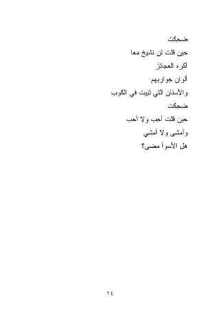 ‫ﻀ ِِﻜﺕ‬
                    ‫ﺤ ﹾ‬
       ‫ﺤﻴﻥ ﻗﻠﺕ ﻟﻥ ﻨﺸﻴﺦ ﻤﻌﺎ‬
       ‫ﹶ ﹰ‬         ‫ﹸ‬
                ‫ﺃﻜﺭﻩ ﺍﻟﻌﺠﺎﺌﺯ‬
                ‫‪‬‬
               ‫ﺃﻟﻭﺍﻥ ﺠﻭﺍﺭﺒﻬﻡ‬
                       ‫‪‬‬
 ‫ﻭﺍﻷﺴﻨﺎﻥ ﺍﻟﺘﻲ ﺘ ِﻴﺕ ﻓﻲ ﺍﻟﻜﻭﺏ‬
 ‫ِ‬        ‫ﺒ ﹸ‬
            ‫ِ‬        ‫‪‬‬
                    ‫ﻀ ِِﻜﺕ‬
                    ‫‪‬ﺤ ﹾ‬
      ‫ﺤﻴﻥ ﻗﻠﺕ ﺃﺤﺏ ﻭﻻ ﺃﺤﺏ‬
      ‫‪‬‬      ‫ﹸ ِ ‪‬‬
            ‫ﻭﺃﻤﺸﻰ ﻭﻻ ﺃﻤﺸﻲ‬
           ‫ﻫل ﺍﻷﺴﻭﺃ ﻤﻀﻰ؟‬




‫٤١‬
 