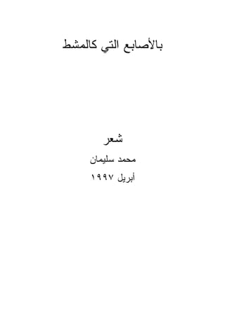 ‫ﺒﺎﻷﺼﺎﺒﻊ ﺍﻟﺘﻲ ﻜﺎﻟﻤﺸﻁ‬




        ‫ﺸﻌﺭ‬
     ‫ﻤﺤﻤﺩ ﺴﻠﻴﻤﺎﻥ‬
     ‫ﺃﺒﺭﻴل ٧٩٩١‬
 