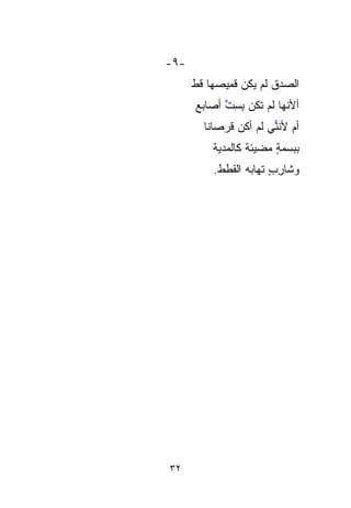 ‫-٩-‬
      ‫ﺍﻟﺼﺩﻕ ﻟﻡ ﻴﻜﻥ ﻗﻤﻴ ‪‬ﻬﺎ ﻗﻁ‬
      ‫ﹶ‬    ‫‪‬‬
           ‫ﺼ‬            ‫ﹸ‬
      ‫ﺃﻷﻨﻬﺎ ﻟﻡ ﺘﻜﻥ ﺒﺴﺕ ﺃﺼﺎﺒﻊ‬
            ‫ِِ ﱠ‬
        ‫ﺃﻡ ﻷﻨ ‪‬ﻲ ﻟﻡ ﺃﻜﻥ ﻗﺭﺼﺎﻨﺎ‬
        ‫ﹰ‬              ‫ﻨ‬
                       ‫‪‬‬
          ‫ﺒﺒﺴﻤﺔ ﻤﻀﻴﺌﺔ ﻜﺎﻟﻤﺩﻴﺔ‬
                        ‫ٍ‬
          ‫ﻭﺸﺎﺭﺏ ﺘﻬﺎﺒﻪ ﺍﻟﻘﻁﻁ.‬
                 ‫ِ ٍ ‪‬‬




‫٢٣‬
 