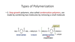 Types of Polymerization
• 2. Step-growth polymers, also called condensation polymers, are
made by combining two molecules by removing a small molecule
 