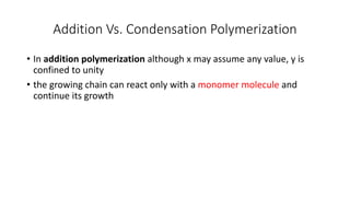 Addition Vs. Condensation Polymerization
• In addition polymerization although x may assume any value, y is
confined to unity
• the growing chain can react only with a monomer molecule and
continue its growth
 